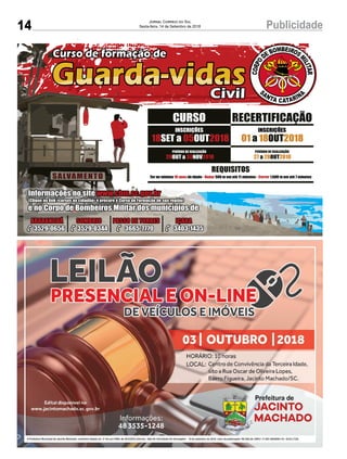 14 PublicidadeJornal Correio do Sul
Sexta-feira, 14 de Setembro de 2018
18 05 2018SET a OUT
INSCRIÇÕES
REQUISITOS
Ter no mínimo de idade - 500 m em até 11 minutos - 1.600 m em até 7 minutos18 anos Nadar Correr
Informações no site www.cbm.sc.gov.br
(Clique no link «cursos ao cidadão» e procure o Curso de Formação de sua região)
e no Corpo de Bombeiros Militar dos municípios de
ARARANGUÁ
3529-0656
SOMBRIO
3529-0344
PASSO DE TORRES
3665-7770
IÇARA
3403-1435
29 30 2018OUT a NOV
PERÍODO DE REALIZAÇÃO
27 28 2018a OUT
PERÍODO DE REALIZAÇÃO
CURSO RECERTIFICAÇÃO
01 18 2018a OUT
INSCRIÇÕES
 