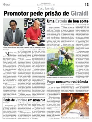 Caso Ivonete
Estrela toma leite dado por Luciana e brinca com os cães
Promotor Márcio (esquerda) pediu a prisão do delegado Giraldi por assassinato de Ivonete
Bombeiros foram chamados por vizinhos da casa desocupada
N
a tarde desta
terça-feira, a 4ª
Promotoria do
Júri da Comarca de Araran-
guá encaminhou para a 1ª
Vara Criminal o pedido de
prisão do delegado Jorge
Giraldi e do policial civil Ja-
ques Douglas de Oliveira. O
pedido é referente à investi-
gação que apura o homicídio
de Ivonete Mezari Genuíno,
de 25 anos, ocorrido em fe-
vereiro de 2012.
Ivonete tinha uma filha
com o delegado e a menina,
então com um ano e cinco
meses de idade, presenciou
o crime. Ela estava no banco
de trás do veículo quando a
mãe foi executada com três
tiros na cabeça e mais um
no braço.
De acordo com informa-
ções da assessoria do pro-
motor Márcio Gai Veiga, o
Ministério Público iniciou as
investigações sobre o caso há
cerca de dez meses e colheu
elementos no sentido de que
Giraldi foi autor do homicídio
e Jaques o ajudou.
No dia 28 de novembro,
uma eguinha foi personagem
de uma triste e revoltante
história divulgada pelo Jornal
Correio do Sul. Aos 10 dias
de vida, ela estava ao lado da
mãe que morreu por falta de
cuidado depois de dar à luz.
Doente, a égua foi largada a
própria sorte pelo dono, sem
água e sem comida, com o
filhote ao lado. Membros de
uma ONG de proteção ten-
taram salvar o animal adulto,
Por volta da 22 horas
de terça-feira, um incêndio
chamou a atenção na travessa
Eugênio Vicente Claudino
esquina com marginal da BR
101, próximo a ponte do rio
da Lage, em Sombrio.
Segundo a vizinhança,
o fogo foi provocado por
três viciados que usavam a
casa que estava sem morador
para consumir drogas. No
dia anterior eles já teriam
tentado colocar fogo em
uma peça construída atrás da
residência.
Na terça, os vizinhos
começaram a ouvir barulhos
e ao olhar para a casa viram
chamas de chegavam a cinco
metros de altura destruindo
tudo rapidamente.
O Corpo de Bombei-
Nesta quinta-feira, ocorre
o lançamento do projeto Rede
de Vizinhos, na rua Otávio
Munir Bacha, localizada no
bairro Coloninha. O evento
está marcado para iniciar às
19 horas, em frente à residên-
cia 77. O projeto, parceria en-
tre moradores e a Polícia Mi-
litar, visa promover ações que
Araranguá
Sombrio
Sombrio
Araranguá
Segundo a assessoria
do MP, o processo segue
agora para o Judiciário, que
irá analisar o deferimento
ou não do pedido de prisão
preventiva do delegado e do
policial civil.
Na época, o assassinato
de Ivonete começou a ser
investigado pelo próprio Gi-
raldi, que depois foi afastado
alegando abalo emocional.
Ele foi um dos primeiros a
chegar ao local do crime na
manhã de 23 de fevreiro,
quando o corpo foi encontra-
do. Desde o início, assumiu a
responsabilidade pela meni-
na, que está sendo criada por
um irmão, filho do delegado.
Em seguida ao crime,
veio para Araranguá uma
equipe da Delegacia de Ho-
micídios de Florianópolis,
com a função de tentar iden-
tificar o assassino. Sob a
coordenação do delegado
Enio de Oliveira Matos, três
investigadores trabalharam
no caso, assim, como os de-
legados Ari Soto Riva e Jair
Pereira Duarte.
Dias depois, uma coleti-
va de imprensa foi realizada
mas era tarde demais e ele
morreu.
O filhote, que ainda não
comia e mal se firmava em pé,
foi adotado por uma volun-
tária da ONG SOS Peludos.
Desde então Luciana Ferreira
é a responsável pela eguinha
que devido ao que já tinha
passado sendo tão novinha e
sem amamentção materna, ti-
nha tudo para não sobreviver.
Porém, o bichinho está vivo e
muito bem.
Batizada com o nome
de Estrela, a égua é o xodó
ros de Sombrio e a Celesc
foram acionados para aten-
der a ocorrência, pois foi
necessário cortar os fios de
energia elétrica ligados para
que os bombeiros pudessem
contribuem para a segurança
dos moradores, que se reúnem
pelas redes sociais com o
objetivo de conscientizar os
participantes da necessidade
de zelarem pela segurança uns
dos outros.
Com um fundo de recur-
sos por parte dos moradores
foi possível a aquisição e
instalação de câmeras de se-
gurança em postes da via. As
e o diretor da Polícia Civil
do Litoral, Artur Nitz, afir-
mou que uma força tarefa
formada por representantes
do Ministério Público e da
Polícia Civil seria montada
para elucidar este crime. Nitz
disse na época que seria evi-
tado qualquer tipo de conflito
ou divergência, mantendo
a lisura dos procedimentos.
Apesar dessas falas, quatro
anos se passaram sem que o
caso fosse solucionado.
Desde o início Giraldi foi
apontado como responsável
pelo assassinato por um ho-
mem que também teve um
relacionamento com Ivonete.
O delegado acionou o homem
que o acusava na justiça e foi
vitorioso na ação, recebendo
o direito a indenização.
O delegado não está na
região, ele já tinha anunciado
com antecedência que estaria
de férias durante este mês de
dezembro. Seu advogado foi
procurado ontem pelo Cor-
reio do Sul, porém preferiu
não se manifestar antes de se
inteirar completamente sobre
o pedido de prisão contra o
seu cliente.
de Luciana, seu marido Alex
e outros moradores do sítio
em que a família vive. “Nos
primeiros dias acordamos
durante a madrugada várias
vezes pra cuidar dela. Ela
tinha crises, além de um feri-
mentograndenapernadevido
a mordida de um cachorro,
que atacou ela na madrugada
queamãedelamorreu”,conta
Luciana. O casal teve a ajuda
do veterinário João Paulo,
que colaborou para Estrela se
recuperasse bem. “A cicatriz
na perna aos poucos está fe-
chando e a relação dela com
a família é incrível”, comenta
a protetora.
A família a que Luciana
se refere são seus outros ani-
mais,poiscachorrosecoelhos
vivem livres na propriedade.
Somente Estrela ainda toma
mamadeira, no entanto, ela
está aprendendo a ir para o
portão esperar a dona assim
que ouve o barulho do carro
dela se aproximando, como
fazem os cães, com quem
se dá muito bem e de quem
recebe carinhosas lambidas.
A voluntária que se em-
penhou para salvar Estrela e
suamãe,visitaapotranquinha
e se sente feliz por saber que
ela está sendo bem tratada. É
uma estrela a mais brilhando
na vida de quem faz o bem.
trabalhar.
O combate começou pela
parte de fora da residência e
foram usados cilindros de ar
para chegar ao interior e apa-
gar focos dentro do imóvel.
imagens podem ser acessadas
por cada morador e também
pela PM, através de senhas.
O projeto conta ainda
com o apoio da prefeitu-
ra de Araranguá, por meio
da Secretaria Municipal de
Obras, que realizou serviços
de manutenção da rua, como
limpeza, troca de lâmpadas,
pintura de meio-fio, e entre
ouras ações.
Promotor pede prisão de Giraldi
Uma Estrela de boa sorte
Fogo consome residência
Rede de Vizinhos em nova rua
13Geral Jornal Correio do Sul
Quarta-Feira, 14 de dezembro de 2016
 