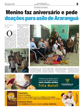9Especial Jornal Correio do Sul
Sexta-feira, 14 de Dezembro de 2018
O
j o v e m
D a v i
P a v e i
Pietsch,
de cinco
anos, completou seis anos
na semana passada e teve
uma ideia diferente e admi-
rável para comemorar seu
aniversário. Ele fez uma
festinha na escola para os
amigos e pediu para que
os colegas levassem uma
toalha de banho, em vez do
Gislaine Fontoura
Araranguá
Solidariedade
Menino faz aniversário e pede
doaçõesparaasilodeAraranguá
presente, para ele doar no
Lar São Vicente de Paulo,
de Araranguá.
A mãe, Soraia Pavei
Pietesch, explicou que o
filho ouviu ela comentar em
casa que o asilo havia feito
uma campanha, pedindo
doações para os idosos no
Natal e que Davi escutou.
“Passou alguns dias, eu
programando a festinha do
Davi, estava fazendo os con-
vites e ele me disse que não
queria presentes no aniversá-
rio, queria toalhas, para doar
ao asilo”, contou Soraia.
A mãe especificou a
ideia do filho nos convites,
os colegas de classe e pro-
fessoras aderiram ao projeto
e Davi ganhou 28 toalhas de
aniversário, que foram doa-
das ao lar no último sábado.
“Eu já vou ganhar muitos
presentes no meu próximo
aniversário e no Natal e eles
estão precisando de doações
aqui no asilo, por isto eu pedi
as toalhas”, revelou Davi.
O Lar São Vicente de
Paulo atende 31 idosos, mo-
radores da casa e conta com
o constante apoio da popu-
lação, por meio de doações.
 