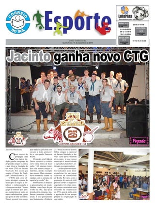 Jornal Correio do Sul
Quinta-Feira, 15 de dezembro de 2016
03-05-27-43-49CONCURSO
4.258
QUINA 14/12
07-14-18-23-32-59
CONCURSO
1.885
MEGA SENA
14/12
01-03-04-05-06
08-12-13-16-18
19-21-22-23-24
CONCURSO
1.448
LOTO FÁCIL
14/12
Jacinto Machado
C
om intuito de
propagar cada
vez mais a tra-
dição gaúcha, um grupo de
25 grandes amigos se juntou
e deu início a fundação de
um novo CTG em Jacinto
Machado. Foi assim que
surgiu o Centro de Tradi-
ções Gaúchas Estância 25.
O CTG tem como ob-
jetivo divulgar o nome do
município na região e for-
talecer a cultura gaúcha e
o lazer com cavalos. “Nosso
grupo é formado por ami-
gos conhecidos de todos no
meio tradicionalista, gente
que gosta de estar no rodeio.
Nosso pessoal tem amor
pela tradição, pela lida com
cavalos e pelos animais”,
diz o vice-patrão Donizete
Rocha.
O patrão geral Jakson
Daros defende o rodeio
como uma forma de lazer
sadio. “Ali estamos reuni-
dos com nossos amigos e
famílias, dando exemplo
para nossos filhos, ensinan-
do-os o respeito, o amor e o
cuidado com os animais, em
especial o cavalo”, diz.
Para Jakson, as disputas
e apresentações em moda-
lidades como laço de pai
e filho ou filha, laço piá e
prenda, atrai crianças e mu-
lheres e mantêm a família
unida. É esse pensamento
que fundamenta o Estância
25. “Para incentivar nossos
filhos, amigos e o pessoal
de Jacinto Machado, a dar
mais valor para o homem
do campo, já que nosso
município é muito voltado
a agricultura familiar”, en-
fatizam os organizadores.
Um dos primeiros even-
tos realizados pelos tradi-
cionalistas foi um jantar
dançante na comunidade
de Linha Rovaris, com a
presença de mais de 600
pessoas e todos os ingressos
esgotados três dias antes.
O recurso arrecadado será
utilizado na estruturação
do CTG, que já sonha com
a aquisição de um parque
próprio e a organização de
seu rodeio.
Jacinto ganha novo CTG
 