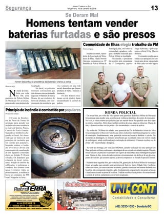 Homens tentam vender
baterias furtadas e são presos
13Segurança Jornal Correio do Sul
Terça-Feira, 16 de Janeiro de 2018
Princípiodeincêndioécombatidoporpopulares
Comunidade de Ilhas elogia trabalho da PM
O Corpo de Bombei-
ros de Passo de Torres foi
acionado para atender um
incêndio em uma residência
na rua José Quirino Nunes,
Centro de Praia Grande.
Segundo os bombeiros che-
gando ao local, foi obser-
vado que se tratava de um
princípio de incêndio que
foi contido por populares.
Segundo relatos, o incên-
dio teve início devido um
rompimento da canalização
de um fogareiro conectado
direto ao botijão P-13(sem
válvula). Os populares que
estavam no local, retira-
ram o botijão do interior da
edificação, e realizaram o
combate das chamas com
água e extintor. Após os
procedimentos, a residência
ficou aos cuidados da PM
local. Ninguém se feriu..
Natardedeontem,opresi-
dente da Associação de Mora-
dores de Ilhas, Eládio Normin
Graciano, compareceu ao 19º
Batalhão de Polícia Militar de
RONDA POLICIAL
- Era sexta-feira, por volta das 16h, quando uma guarnição da Polícia Militar de Maracajá
foi acionada para atender uma ocorrência de violência doméstica do centro do município.
No local, a vítima relatou aos policiais que seu marido havia lhe agredido com dois tapas
no rosto e empurrões. Além disso, também proferiu diversas palavras ofensivas. Diante do
fato, o homem recebeu voz de prisão e foi encaminhado à central de polícia.
- Por volta das 23h30min de sábado, uma guarnição da PM de Balneário Arroio do Silva
foi acionada para verificar um veículo que estava realizando manobras perigosas no centro
do município. Imediatamente, uma guarnição iniciou as buscas e abordou o veículo. No
momento da abordagem, os militares perceberam que o condutor estava em visível estado
de embriaguez, sendo confirmada após realização do etilômetro. O homem recebeu voz de
prisão e foi encaminhada à delegacia.
- Na tarde de domingo, por volta das 16h30min, durante realização de uma operação em
Ilhas, policiais militares realizaram a abordagem de um veículo em atitude suspeita. Durante
busca veicular, os policiais localizaram um cigarro de maconha e duas embalagens de papel
seda. Diante do fato, restou lavrado um termo circunstanciado em desfavor de um dos ocu-
pantes do veículo, que assumiu a posse, e deverá comparecer ao Juizado Especial Criminal.
- Na tarde desta segunda-feira, por volta das 14h, guarnições da Polícia Militar deAraranguá
foram acionadas para atender uma ocorrência de furto no bairro Cidade Alta. Conforme
relatos da vítima, ela estava em uma academia, quando visualizou um homem furtando sua
bicicleta, não conseguindo impedir a ação. Imediatamente, as guarnições iniciaram as buscas
e localizaram o autor na posse da bicicleta. O ladrão recebeu voz de prisão e foi encaminhado
à central de polícia, juntamente com o bem recuperado.
N
a tarde de sexta-
-feira, por volta
das 16h, uma
guarnição da Polícia Militar
de Maracajá foi acionada,
para atender uma denúncia de
Araranguá para, em nome da
comunidade, agradecer e elo-
giar o trabalho realizado pela
Polícia Militar na localidade.
Na ocasião, o presidente
foi recebido pelo comandante
da 1 ª Companhia, capitão
receptação.
No local, os policiais
militares constataram que
doishomensestavamtentando
negociar 10 baterias da marca
Moura, de uso exclusivo de
torres de celulares, com o co-
municante da ocorrência, que
Diego Schwartz, e pelo aspi-
rante-a-oficial Filip Tharles
Bilhalva.
O comando ressalta que as
rondas e as operações irão con-
tinuar para deixar a população
de Ilhas cada vez mais segura.
viu o anúncio em uma rede
social, desconfiou que fossem
produtos de furto, e realizou a
denúncia.
Os dois homens rece-
beram voz de prisão e foram
encaminhados à central de
polícia.
Praia Grande
Araranguá
Maracajá
Se Deram Mal
Homem desconfiou da procedência das baterias e chamou a polícia
 