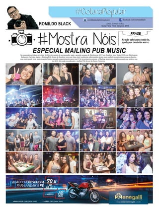 FRASE
Se não sabe para onde ir,
qualquer caminho serve.
ESPECIAL MAILING PUB MUSIC
JORNAL CORREIO DO SUL
Sexta-Feira, 16 de Março de 2018
ROMILDO BLACK
romildoblack@hotmail.com facebook.com/romildoblack
Os empresários Jabson e Junior Muller não param de surpreender após o grande sucesso do Mailing em 2017 em Sombrio, e no Verão 2018 com Mailing em
Balneário Gaivota. Agora o Mailing Pub Music de Sombrio vem com força total, ambiente reformulado dando mais conforto e praticidade para os clientes,
mas com aquele local aconchegante bonito pensado especialmente para você. E já na primeira semana, o Mailing mostrou o grande sucesso que será no ano
de 2018. Já sendo considerado o melhor Pub do sul de Santa Catarina.
 