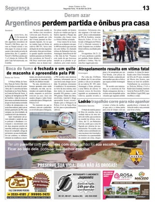 13Segurança Jornal Correio do Sul
Segunda-Feira, 16 de Abril de 2018
Deram azar
Sombrio
Argentinos perdem partida e ônibus pra casa
A
sexta-feira, dia
13, foi mesmo de
muito azar para
três argentinos torcedores do
Newell´s Old Boys, que vie-
ram ao Paraná assistir o seu
time jogar.As coisas já come-
çaram a dar errado na noite de
quinta-feira, dia 12, quando o
Newell´s Old Boys perdeu por
3 a 0 diante do Atlético-PR
pela Copa Sul-americana, em
Curitiba.
Na sexta pela manhã, os
sete ônibus com torcedores
voltavam para Rosário, na
Argentina, quando por volta
das 8 horas pararam no Res-
taurante Japonês. Ao ver que
no viaduto logo em frente, na
rodovia BR-101, havia uma
pichaçãodeumtimeargentino
adversário,feitoprovavelmen-
te quando aqueles torcedores
também pararam em Sombrio,
três torcedores do Newell´s
Old Boys resolveram pichar
também, mas se deram mal.
Em plena manhã, em horário
de pico no viaduto que liga os
bairros Japonês e Parque das
Avenidas, eles foram vistos
e a Polícia Militar acionada.
Uma viatura foi ao local,
porém, ao se deparar com qua-
se 400 torcedores que estavam
nos sete ônibus, foi chamado
reforço de Balneário Gaivota,
Araranguá, Santa Rosa do Sul
e São João do Sul. “Ficamos
com medo de que houvesse
tumulto ao se prender os pi-
chadores, pois eram muitos
A Policia Militar de Som-
brio, Passo deTorres e São João
do Sul fechou na noite de sexta-
-feira,dia13,umabocadefumo
localizada na rua Nereu Ramos,
noCentrodePassodeTorres. A
Agência de Inteligência da PM
de Sombrio, vinha há cerca de
doismesesrecebendodenúncias
dequenolocalestariaocorrendo
o tráfico de entorpecentes e na
sexta-feirarealizou,juntocomas
demais guarnições da PM, uma
campana nas proximidades da
residencial alvo das denúncias.
Após visualizaram um jo-
vem entrando e saindo da casa,
os policiais o abordaram e re-
vistaram e encontraram com
ele duas pequenas porções de
maconha,sendoqueorapazcon-
fessou ter comprado a droga de
umhomem,nacasamonitorada.
Em ato contínuo, os militares
entraram na residência e encon-
Por volta das 21h30min
de sábado, dia 14, um ciclista
perdeu a vida ao ser atropela-
do na rodovia SC 285, entre
Araranguá e Ermo, próximo
a uma fábrica de móveis. O
homem estava de bicicleta
seguindo no acostamento da
rodovia, quando invadiu a
O título da matéria parece
de filme de comédia, mas na
verdade trata-se de uma ten-
tativa de roubo, que aconteceu
na manhã da última sexta-
-feira, dia 13, em Balneário
Gaivota, sendo que a cena foi
flagrada por câmeras de mo-
nitoramento. Na ocasião, uma
mulher estava caminhando em
umaruapoucomovimentadae
umhomemviu aoportunidade
de cometer um crime, chegou
traram,emcimadeumarmário,
seis porções de maconha e R$
420,00, em dinheiro trocado.
Na casa, encontrava-se o
homem apontado como sendo
o traficante, sua mãe, sua na-
morada e um usuário de drogas,
ainda, enquanto os policiais
estavam na casa, mais um
usuário chegou e todos foram
conduzidosparaaDelegaciade
Polícia Civil.
No momento em que os
militares estavam conduzidos
osenvolvidosparaaDelegacia,
pista e foi atropelado por um
Fiat Strada, com placas de
Morro Grande, conduzido por
uma mulher que não se feriu e
que seguia sentidoAraranguá/
Ermo.
De acordo com testemu-
nhas, se a motorista do Fiat
Strada conseguisse desviar, o
ciclista seria atropelado pelos
veículos que seguiam sentido
a tomar a bolsa da mulher,
só que caiu e a vítima partiu
para cima do larápio com um
a PM recebeu uma denúncia
anônima, informando que na
casa havia mais drogas escon-
dida. Os policiais retornaram
à residência e lá encontraram,
no forro da área externa, mais
dois tijolos de maconha, um
pesando 856 gramas e outro
498 gramas. Diante dos fatos,
envolvidos, material e droga
apreendida foram encami-
nhados para a Delegacia de
Polícia Civil de Santa Rosa
do Sul, para os procedimentos
cabíveis.
contrário. A vítima foi identi-
ficada como Elias Fernandes
da Silva de 45 anos, morador
do Morro dos Soares, que
faleceu no local do acidente.
Trabalharam na ocorrência
as Polícias Militar, Civil e
Rodoviária Estadual, Instituto
Geral de Perícia (IGP) e Insti-
tuto Médico Legal (IML) que
recolheu o corpo.
guarda-chuva, o homem de-
sistiu do roubo e saiu correndo
sem levar a bolsa.
Passo de Torres
Araranguá
Balneário Gaivota
Boca de fumo é fechada e um quilo
de maconha é apreendida pela PM
Atropelamento resulta em vítima fatal
Ladrão trapalhão corre para não apanhar
torcedores. Felizmente eles
não reagiram e foi tudo tran-
quilo”, disse o subcomandante
da PM de Sombrio, tenente
Marcelo Faber. O trio foi
levado à Delegacia de Polícia
Civil e liberado somente à
tarde.Enquantoisso,osônibus
foram embora, escoltados pela
polícia.
Os argentinos. De 21, 22
e 27 anos, perderam a partida
por goelada, foram detidos e
perderam o ônibus. Não foi
uma boa viagem para eles.
 