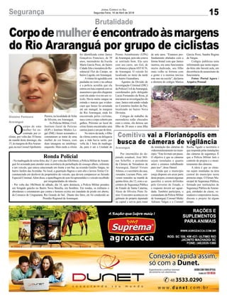 15Segurança Jornal Correio do Sul
Segunda-Feira, 16 de Abril de 2018
Por intermédio do de-
putado estadual, José Mil-
ton Scheffer, o presidente
da Câmara de Vereadores de
Araranguá, Daniel Viriato
Afonso, e o secretário da casa,
vereador, Luciano Pires, esti-
veram reunidos na manhã de
quinta-feira, dia 12, com o se-
cretário de Segurança Pública
do Estado de Santa Catarina,
Alceu de Oliveira Pinto Jú-
nior. O encontro aconteceu no
gabinete do próprio deputado
na capital e serviu para tratar
Ronda Policial
- Na madrugada de sexta-feira, dia 13, por volta das 02h30min, a Polícia Militar deAraran-
guá foi acionada para atender uma ocorrência de perturbação do sossego alheio, referente
a um veículo, que estava estacionado em frente a um bar, na avenida Getúlio Vargas, no
bairro Jardim das Avenidas. No local, a guarnição flagrou o som alto e lavrou Termo Cir-
cunstanciado em desfavor do proprietário do veículo, que deverá comparecer ao Juizado
Especial Criminal.Além disso, a aparelhagem de som foi apreendida e o veículo recolhido
por irregularidades de trânsito.
- Por volta das 18h30min de sábado, dia 14, após denúncia, a Polícia Militar prendeu
um foragido gaúcho no Bairro Nova Brasília, em Sombrio. Em rondas, os militares o
abordaram e constataram que contra o homem existia um mandado de prisão em aberto,
da Comarca de Uruguaiana, Rio Grande do Sul. Diante dos fatos, ele foi conduzido ao
Presídio Regional de Araranguá.
Brutalidade
Comitiva vai a Florianópolis em
busca de câmeras de vigilância
O
corpo de uma
mulher foi en-
contrado por ci-
clistas, por volta das 10 horas
da manhã deste domingo, dia
15, às margens do RioAraran-
guá,naruaCoronelApolinário Araranguá
Gislaine Fontoura
Araranguá
Corpodemulheréencontradoàsmargens
do Rio Araranguá por grupo de ciclistas
Pereira, na localidade deVolta
do Silveira, em Araranguá.
As Polícias Militar, Civil,
Instituto Geral de Perícias
(IGP) e Instituto Médico Le-
gal (IML) foram acionados e
constataram se tratar de uma
mulher de cor branca, com
duas tatuagens no antebraço
esquerdo. Mais tarde a vítima
foi identificada como Janice
Gonçalves Francisco, de 39
anos, merendeira da Escola
Maria Garcia Pessi, do bairro
CidadeAltaemoradoradoRe-
sidencial Flor do Campo, no
bairro Lagoão, emAraranguá.
Avítimafoiagredidacom
pauladas no rosto e na cabeça
e a polícia acredita que ela
entrouemlutacorporalcomos
assassinosequeeleschegaram
com ela ainda viva em um ve-
ículo. Havia muito sangue na
estrada e marcas que eviden-
ciam que Janice foi arrastada
até um matagal, às margens
do Rio Araranguá, onde foi
encontrada pelos ciclistas,
nua e com o corpo coberto por
galhos. Próximo ao local do
crime foram encontrados uma
camisa jeans e um par de tênis.
No início da tarde, o filho
da vítima contou na delegacia
que a mãe havia saído, por
volta da 1 hora da madruga-
da, para ir até a Unidade de da instalação das câmeras de
videomonitoramentonomuni-
cípio.“Estefoimaisumpasso.
O objetivo é que as câmeras
sejam instaladas o quanto
antes e estamos trabalhando
para isso”, disse Daniel.
Ainda que o município
esteja disposto em arcar parte
desteprojeto,existemalgumas
questões a serem definidas
pelo Governo do Estado, e
a resposta deverá ser aguar-
dada. Também participou, o
comandante da Polícia Militar
de Araranguá, Coronel Maike
Adriano Valgas e o Coronel
Rocha, ligado a secretaria e
que responde pelas instalações
das câmeras de segurança. É
que a Polícia Militar fará o
controle do projeto e o moni-
toramento das câmeras.
A ideia é que as câme-
ras sejam instaladas na área
central do município nesta
primeira etapa. O Fórum Mu-
nicipal de Segurança Pública,
formado por instituições de
Segurança Pública deAraran-
guá, entidades de classe, ve-
readores e empresários locais,
discute o projeto há algum
tempo.
Pronto Atendimento (UPA)
deAraranguá, pois não estava
se sentindo bem. Ela saiu
com seu carro, um Gol, de
cor branca e placasAST0176,
de Araranguá. O veículo foi
localizado no meio da tarde
no bairro Guanabara.
Agentes da Divisão de
Investigação Criminal (DIC)
daPolíciaCivildeAraranguá,
coordenados pelo delegado
Lucas Fernandes da Rosa, já
iniciaram as investigações do
caso. Janice está sendo velada
no Cemitério Jardim da Paz,
localizado no bairro Nova
Divinéia.
Colegas de trabalho da
merendeira estão chocados
com o crime, ela deixou um
filho de 20 anos e uma filha
de sete anos. “Estamos pro-
fundamente abalados com a
forma brutal com que Janice
morreu, era uma funcionária
muito dedicada, seu filho
mais velho se formou com
a gente e a menina iniciou
este ano na escola”, declarou
a diretora do colégio Marica
Garcia Pessi, Sandra Regina
de Vargas.
Colégio publicou nota
informando que nesta segun-
da-feira não haverá aula, em
decorrência do assassinato da
funcionária.
Fotos: Portal Agora /
Arquivo Pessoal
 