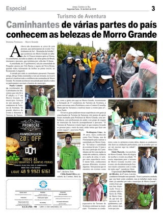 A
chuva não desanimou as cerca de cem
pessoas, que participaram do evento “Ca-
minhantes do Sol – Montanha da Solidão”,
que aconteceu em Morro Grande no sába-
do, dia 14. Poucos minutos após as 9 horas,
os caminhantes, de todas as idades e de várias partes do Brasil,
iniciaram o percurso, que terminou por volta das 16 horas.
Acaminhada, de 15 quilômetros, saiu da comunidade de
Pingador, passou por Três Barras e seguiu até Nova Roma,
quando todos retornaram de ônibus ao ponto inicial, no
Restaurante Longaretti.
A estrada por onde os caminhantes passaram é bastante
antiga, abriga lindas montanhas e tem um mirante, no local é
possível visualizar toda a cordilheira das montanhas de Morro
Grande. No mirante aconteceu uma parada para lanche e todos
os participantes ouviram a história do município.
Paulo Cadalo-
ra, coordenador do
Caminhantes do Sol,
contou que esta foi a
8ª edição e a 1ª em
Morro Grande. O
município formou
no ano passado, 17
condutores de Turis-
mo de Aventura. “O
grande objetivo do
evento é fomentar o
Turismo de Nature-
za, como a gente tem aqui no Morro Grande, recentemente
a formação de 17 condutores de Turismo de Aventura, a
gente conversou com a Prefeitura e com o Comtur (Conselho
Municipal de Tursimo) e resolveu trazer o evento para cá”,
disse Paulo.
Os novos guias puderam trocar experiência com guias já
conceituados de Turismo de Natureza, três pontos de apoio
foram montados pela Prefeitura de Morro Grande, uma am-
bulância, com profissionais de saúde e um grupo de resgate
do município de Joinvile acompanharam o percurso. “O
Turismo de Natureza é muito legal, só que estamos levando
as pessoas para o meio da mata, então temos que fazer um
evento seguro”, asseverou Paulo.
Wellington Lima, de
38 anos, mais conhecido
como Tom Floripa, saiu de
Florianópolis para realizar a
caminhada em Morro Gran-
de. “Já realizo a caminhada
de aventura há uns 12 anos e
há cinco participo do Cami-
nhantes do Sol, esta região eu
ainda não conhecia, conhecia
só a parte de cima e é sem-
pre uma experiência nova.
É muito bom, conhecemos
pessoas diferentes, revemos
algumas. Tem pessoas que só
encontro em eventos como
este”, declarou Tom.
Clélio Daniel Olivo, pre-
sidente do Comtur, falou da
expectativa do Turismo de
Aventura continuar no muni-
cípio. “Formamos os condu-
tores e este é o primeiro evento deles, depois os condutores
irão fazer as conduções particulares, que eu acredito que vai
ser um sucesso aqui na cidade”,
falou Clélio.
Edoir Marcelo, vice-prefeito
de Morro Grande, falou da alegria
de receber o evento na cidade. “É
muito importante para o turismo
de Morro Grande receber este
evento, nós da administração fica-
mos muito contentes com a vinda
de todos aqui”, ponderou Edoir.
OaposentadoJoséFábioSema
de Oliveira , de 67 anos, é um dos
condutores formados ano passado. “Esta é a primeira cainhada
que vou fazer como condutor, mas já trabalhei muito neste
mato, já caminhei por todo o município de Morro Grande”,
contou José, que
tem boa dispo-
sição física e
costuma subir a
Serra do Pilão,
de Morro Gran-
de, que tem um
percurso de 12
quilômetros, a pé,
pelo menos duas
vezes por ano.
3Especial Jornal Correio do Sul
Segunda-Feira, 16 de Abril de 2018
Turismo de Aventura
Gislaine Fontoura - Morro Grande
Caminhantes de várias partes do país
conhecemasbelezasdeMorroGrande
G.C.S LTDA - ME CNPJ 17.467.695/0001-19
Comercial:
l48l 3533.0870
comercial@grupocorreiodosul.com.br
ali@grupocorreiodosul.com.br
Diretor Geral
diretor@grupocorreiodosul.com.br
Redação:
Gislaine Fontoura
editor@grupocorreiodosul.com.br
Publicações legais:
tomaz@grupocorreiodosul.com.br
Financeiro
financeiro@grupocorreiodosul.com.br
Diagramação/Arte:
Erivaldo Ferreira (Aldo)
cristian@grupocorreiodosul.com.br
Sul Gráfica
sulgrafica@grupocorreiodosul.com.br
Circulação/Assinatura
l48l 3533.0870
assinaturas@grupocorreiodosul.com.br
 