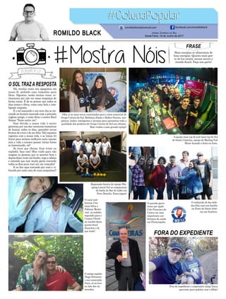 O SOL TRAZARESPOSTA
FORA DO EXPEDIENTE
Há, muitas vezes nos apegamos em
nossa fé, pedindo uma respostas para
Deus. Algumas, senão muitas vezes, re-
clamamos por não ter essas respostas de
forma exata. É de se pensar que todos os
dias temos o óbvio, como uma bela e inte-
ligente resposta.
É o sol nascendo e um novo dia se ini-
ciando no horário marcado com a precisão
inglesa amigo, e como diria o cantor Raul
Seixas “Tente outra vez”.
Sem dúvida a nossa vida é muito
generosa por nos dar inúmeras tentativas
de buscar, todos os dias, aprender novas
formas de viver e de ser feliz. Não sejamos
ingratos com a nossa vida, e se temos 24
horas para sermos melhores seria injusto
com a vida e conosco passar várias horas
se lamentando, né?
Se tiver que chorar, ficar triste ou
explodir, faça isso! Mas cuide para não
magoar as pessoas que te querem bem e
depoisdisso,tomeumbanho,ergaacabeça
e entenda que tem muita gente torcendo
todos os dias para você ser um vencedor!
E eu fico aqui torcendo por você e vi-
brando por cada uma de suas conquistas!!
FRASE
Boas energias se alimentam de
boas energias. Quanto mais gen-
te de luz existir, menos escuro o
mundo ficará. Faça sua parte!
Fora do expediente o empresário Jorge Zacca
aproveita para pedalar com o filhão!
O amigo capitão
Diego Schwartz
e sua namorada
Nara, só no love
no mês dos na-
morados.
O conhecido Jé das bebi-
das feliz com sua família
na Festa de Santo Antô-
nio em Sombrio.
A equipe mais top do pub mais top do Sul
de Santa Catarina, equipe do Mailing Pub
Music fazendo a festa na festa.
O casal som-
briense Cris-
tiane Silva e
Fabiano Monto-
vani já cedinho
seguindo para o
Corpus Christi
na manhã desta
quinta-feira!
Exercitar a fé,
que lindo!
O querido gaivo-
tense por opção
Celo Francisco de
Castro em uma
importante con-
ferência da saúde
em Florianópolis.
Olha aí as mais novas contratadas para o setor comercial do
Grupo Correio do Sul. Bethânia Simão e Hellen Pereira, sim-
páticas, lindas, inteligentes e prontas para apresentar toda a
qualidade dos produtos do Grupo Correio do Sul aos clientes.
Bem vindas a essa grande equipe!
Jornal Correio do Sul
Sexta-Feira, 16 de Junho de 2017
ROMILDO BLACK
romildoblack@hotmail.com facebook.com/romildoblack
Rapaziada faceira da equipe Sho-
pping Litoral Sul no campeonato
de bocha do Bar do Lédio em
Nova Brasilia. Esses jogam!
 