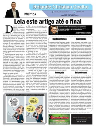Leia este artigo até o ﬁnal
Dandoumtempo
Presidente da Câmara Municipal de Vereado-
res de Sombrio, Fabiano Pinho (PSDB), diz
que ainda não tem compromisso com nenhum
candidato tucano com vistas à disputa pela
Assembleia Legislativa este ano. O deputado
estadualDóiaGuglielmi(PSDB)éonomena-
tural da sigla para o pleito de outubro, mas, de
acordo com Pinho, sua decisão quanto a quem
apoiará “só será tomada mais adiante”.Abem
da verdade, a própria permanência de Fabiano
no PSDB ainda é uma incógnita.Vale lembrar
que ele não recebeu apoio de seu partido para
chegar à presidência da Câmara Municipal, o
que, de certo modo, o descompromissa com a
sigla diante do pleito deste ano. “Meu futuro
políticoestáemconstrução.Sótenhocompro-
missocomaquelesquemeapoiaram”,alﬁneta
opresidente,quedesdequecomeçouaencarar
as urnas, em 2012, teve que se virar por conta
própria para alcançar suas conquistas.
Ameaçado
Demora do Governo do Estado em liberar os
recursos do Fundam, o Fundo de Apoio aos
Municípios, tem gerado uma série de especu-
lações entre os prefeitos da região. Em princí-
pio,oFundamprevêaliberaçãodeR$750mi-
lhões do governo estadual para as prefeituras
catarinenses, recurso este conseguido através
de empréstimo junto ao BNDES. Para nossa
região está previsto a destinação de cerca de
R$30milhões.Oproblemaéquedesdeagosto
do ano passado o tal do Fundam não anda. A
expectativa de que os recursos começariam
a ser liberados para as prefeituras no ﬁnal do
ano passado não se concretizou.Também não
há movimentações mais concretas quanto a
liberação dos recursos neste início do ano. É
bomlembrarqueogovernadorRaimundoCo-
lombo (PSD) irá se licenciar por 15 dias mês
que vem, e já prometeu renunciar no início
de abril. Ou seja, ele praticamente não terá
tempo de ‘fazer política’ com o dinheiro do
Fundam. Por conta disto, muitos já acreditam
que o dinheiro virá só pela metade, ou que até
mesmo nem chegará a vir para as prefeituras.
ADVOCACIA EMPRESARIAL
FONE: (48) 3533-0145
D
eacordocomaAsses-
soria de Imprensa da
SCGÁS, a empresa
ligou mais quatro
indústrias à rede de
distribuição de gás catarinense antes do
ﬁm de 2017, chegando ao total de 260
clientes deste segmento. Entre o ﬁnal
de novembro e o mês de dezembro, a
Metalúrgica RS, aAltenburg, a Oregon e
a Ferro Sul passaram a operar utilizando
o insumo em seus processos de produ-
ção. O ano passado registrou recorde de
ligação de indústrias à rede da SCGÁS,
com 38 novas fábricas catarinenses
sendo interligadas. Neste ano, a previsão
inicial é de que mais 23 indústrias sejam
gaseiﬁcadas.
Com sede em São Bento do Sul, a
Metalúrgica RS foi interligada no último
dia 30 de novembro e atua no ramo de
fundição de metais não ferrosos, forjaria
e usinagem. A empresa, que iniciou sua
operação em 2001, passou a usar gás
natural no seu refeitório, forjaria e fornos
de fundição, substituindo o Gás Lique-
feito de Petróleo (GLP) e o óleo de xisto.
O contrato assinado entre a SCGÁS e a
Metalúrgica RS prevê que o novo cliente
consuma por volta de 15.000 metros
cúbicos do insumo por mês.
Interligada em 4 de dezembro, a
Altenburg Indústria Têxtil tem sede em
Blumenau e fabrica artigos de cama,
mesa, banho e decoração. Neste merca-
do desde 1922, a empresa hoje é líder
nacional na área e na fabricação de
travesseiros, produzindo, por mês, mais
de mil toneladas de produtos que são
vendidos em toda a América do Sul. A
Altenburg utiliza o gás natural em aque-
cedores e em uma rama, em substituição
ao GLP e cavacos de madeira, e deve
consumir aproximadamente 28.000 m³/
mês do insumo.
Sediada em Içara, a Ferro Sul Indús-
tria de Fundidos iniciou sua operação em
2001, mas somente em 2006 passou a
atuar no ramo de fundição e ferro e aço.
Interligada no último dia 5 de dezem-
bro, o novo cliente da SCGÁS atende
as principais empresas do país no setor
de mineração, cimento e siderurgia, e
passou a utilizar o gás natural em fornos
de tratamento térmico, aquecedores de
panela e maçaricos, deslocando o GLP.
Em seu contrato com a SCGÁS, a Ferro
Sul prevê consumir por volta de 20.000
m³ do insumo por mês.
Outro cliente com sede em Içara,
interligado no dia 14 de dezembro, é a
Oregon Química do Brasil. Capaz de
produzir cerca de 900 toneladas men-
sais de produtos químicos para diversos
mercados, como cerâmico, tintas, têxtil,
papel e celulose, adesivos, mineração e
sabão, a Oregon iniciou sua atividade
em 2012 e utiliza o gás natural em seus
fornos de fabricação de silicato de sódio,
em substituição ao óleo combustível.
Enquanto isso, há quase 15 anos
os empresários aqui do Extremo Sul
clamam, imploram, suplicam para que
a SCGÁS nos traga um mero ramal de
distribução de gás natural, que possa
chegar com plenitude em Araranguá e
Sombrio, o que serviria para ajudar a
deixar nossas empresas com a mesma
pujança das supracitadas. Não precisa
nem dizer que o clamor entra por um
ouvido e sai pelo outro, da turma lá de
cima. Depois não sabem porquê nossa
região é considerada a mais pobre do
Estado!
Justiﬁcando
Prefeito de Sombrio, Zênio Cardoso (PSDB),
tirou férias, de verdade, por 15 dias. O chefe do
executivo entregou a chave da prefeitura para a
vice-prefeita Gislaine Dias da Cunha (PR) e su-
miu do mapa. Líderes políticos que têm tentado
contatocomZêniotêmescutado,invariavelmen-
te, a boa e velha gravação do telefone celular,
dando conta de que o aparelho está fora da área
de cobertura. De acordo com o vereador Nego
Gomes(PMDB),principalvozdedefesadoexe-
cutivonaCâmaradeVereadores,“ohomemestá
dandoumtempoparaacabeçaparavoltarcomas
baterias recarregadas para os próximos meses”.
Conforme Nego, ainda este ano a prefeitura
deverá lançar um novo pacote de obras, mesmo
com todas as diﬁculdades que tem assolado as
ﬁnanças da municipalidade. “Tem que dar uma
esfriada boa na cabeça mesmo, porque o que
vem por aí em termos se trabalho exigirá muito
esforço do Zênio”, comenta o vereador.
Infraestrutura
Crise ﬁnanceira que acomete o Rio Grande
do Sul tem criado um fenômeno bastante inte-
ressante. O governo gaúcho tem apertado sua
ﬁscalização junto a empresas, na tentativa de
aumentar sua arrecadação, objetivando tirar o
Estado do atoleiro ﬁscal em que está metido.
Porcontadisto,muitosempresáriostêmprocu-
rado as regiões de divisa para instalar suas em-
presas,oqueestásendoumarealidadetambém
aqui no Extremo Sul. Em São João do Sul, por
exemplo, prefeito Moacir Teixeira (PSD) tem
ressaltado que não são poucos os empresários
gaúchosqueprocuramaprefeituraembuscade
algum incentivo, visando instalar suas empre-
sasnomunicípio.Oproblemaéqueaprefeitura
não tem como atender a todas as solicitações,
geralmente ligadas a disponibilização de áreas
para construção, aterros ou incentivos ﬁscais.
Seria uma ótima oportunidade do Governo do
Estado dar as caras aqui pelo Extremo Sul, fo-
mentando a geração de empregos e renda para
nossa população, na medida em que bancasse
esta infraestrutura almejada, o que, por óbvio,
seria bom para o próprio governo.
Rolando Christian CoelhoRolando Christian Coelho
JORNAL CORREIO DO SUL
Quarta-Feira, 17 de Janeiro de 2018
rolando_coelho@hotmail.com (48) 99945.6787
POLÍTICA
“O grande benefício da democracia é o de oportunizar
a todos o mesmo ponto de partida. No que diz respeito
ao ponto de chegada, aí vai da capacidade e da
astúcia de cada um”.
Fernando Sabino (1923/2004)
Escritor e jornalista brasileiro
 