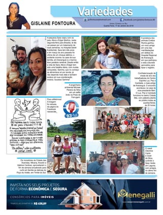 GISLAINE FONTOURA
VariedadesVariedades
JORNAL CORREIO DO SUL
Quarta-Feira, 17 de Janeiro de 2018
guifontoura@hotmail.com facebook.com/gislaine.fontoura.90
*PARCELAS À PARTIR DE R$458,89
CONSÓRCIOS PARA IMÓVEIS
INVISTA NOS SEUS PROJETOS
DE FORMA ECONÔMICAE SEGURA
www.consorciomenegalli.com.br
A pequena Sara viajou com os
pais, Alice e Edgar Martins, nesta
segunda-feira para Brasília, lá ela
vai passar por um tratamento de
duas semanas, no Hospital Sarah
Kubitschek. Sara tem três anos
e em março do ano passado foi
vítima de um choque elétrico, o
acidente ocorreu na casa de sua
família, em Araranguá e a menina
teve paralisia cerebral. Desde então
a vida de Sara, Alice e Edgar tem
sido uma batalha diária, com muitas
conquistas, Sarinha, que no começo
se alimentava só por sonda, já
não depende mais dela e também
evoluiu em sua coordenação
motora. Sucesso Sarinha!
A protetora dos
animais Evelize
Rocha ganhou
um novo amigo
em uma das
manifestações
em defesa do
Hospital Regional
de Araranguá,
em que participou
e esta colunista
aproveitou para
fazer o registro.
Confraternização de
virada de ano dos
trabalhadores do Centro
Espírita Luz, Paz e
Caridade, o mais antigo
de Araranguá. O encontro
aconteceu na casa da
vice-presidente Meri.
O Luz, Paz e Caridade
funciona no bairro Cidade
Alta, com palestra aberta
ao público todas as
quartas-feiras,
às 20 horas.
A engenheira
ambiental Michele
Pereira da Silva
em um selﬁe
lindo na Praia da
Ferrugem.
O casal
Cleonice
Canto
e Ozair
da Silva,
curtindo o
Sesc Verão
em Laguna,
com amigos,
no último ﬁm
de semana.
Para reﬂetirmos!
A imagem
foi retirada
da página do
Facebook
naosecale_
Os moradores da Cidade das
Avenidas, Nilvana, Anavlin e
Valdinei Cardoso, aproveitaram o
ﬁm de semana encalorado para
curtir em família as delícias do
Poço do Violão, em Timbé do Sul.
 