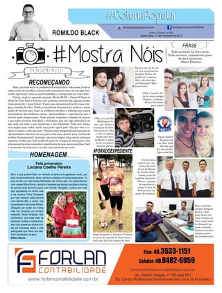 RECOMEÇANDO
#FORADOEXPEDIENTE
Bem, que bom seria se pudéssemos embaralhar toda nossa história
como cartas de baralho e iniciar tudo novamente como em um jogo, bus-
cando aproveitar mais as oportunidades e conseguindo ser mais feliz!
Porém, mudar o passado somente Marty McFly e Emmett Brow no
filme De Volta Para o Futuro, mas podemos sem dúvida alguma mudar
nosso presente e nosso futuro. E para isso necessitaremos de nossa cora-
gem,ousadia,féefoco.Tendoaconsciênciadenossolivrearbítrioenosso
poder de decisão para fazer as melhores escolhas e sabendo que somos
merecedores das melhores coisas, oportunidades e experiências que o
mundo pode proporcionar. Nada prende ninguém e impede de buscar
o que todos buscam, felicidade e realização, que são algo individual,em
que cada um sabe o que realmente é sua felicidade. Pode crer irmão,
tem espaço para todos, então seja grato agora pela vida que tem e co-
mece a buscar a vida que quer. Procure estar preparado para quando as
oportunidades baterem em sua porta você estar pronto para vivê-las da
melhor forma possível.Aprenda uma nova língua, faça cursos, pratique
esportes, tenha uma vida saudável, para ter energia de sobra para viver
intensamente cada momento e experiência de suas novas escolhas. Você
é merecedor de tudo isso, e eu fico aqui torcendo por você.
FRASE
Tudo acontece na hora certa.
Tudo acontece, exatamente quan-
do deve acontecer.
-Albert Einstein
HOMENAGEM
Feliz aniversário
Luciana Coelho Pereira
Bem, o que poderia falar, na verdade só tenho a te agradecer muito, por
todo comprometimento, amor, carinho e respeito em todos esses anos. Tu
que me deu as mais lindas felicidades de minha vida, me presenteando
com nossos filhos Bruna, Leandro e Vanessa que depois nos deram a honra
de sermos avós da Anna Laura e do Vicente. Obrigado, Luciana, por tudo
que representa na minha vida
e de nossos filhos.Obrigado
por lutar sempre para sermos
uma família feliz e unida, nas
horas fáceis e nas horas difíceis.
Obrigado por existir em minha
vida me tornando um homem
realizado. Muito obrigado, feliz
aniversário, que essa data se
repita por muitos e muitos anos,
para que possamos juntos brin-
dar por inúmeras vezes a vida
abençoada que Deus nos deu.
Feliz aniversário, te amo.
Dilton Garcia
Karion em um dia de
sol com sua princesa
Katiane Farias. Se-
gundo ele, o sorriso
dela vale mais que
um diamante!! Que
lindo hem!!
Meus queridos
amigos delegado
Bruno e dele-
gado André em
uma reunião em
Turvo para troca
de delegado na-
quela comarca.
Sucesso aos dois
amigos e gran-
des profissionais.
Um dos mais
experientes mo-
torista de linha
do sul do Brasil,
da Penha, Rodo-
vanski junto do
também motorista
Vilmar e garçom
de excelência o
amigo Cairon do
Restaurante Ja-
ponês de Sombrio.
Olha a família lin-
da de meus amigos
Thomas e Samara.
Muita felicidade,
paz e amor!
Diogo Gonçalves e Samanta Perdoná
na porta de entrada do Sunset para
mais uma final de semana de festa.
Jornal Correio do Sul
Sexta-Feira, 17 de Fevereiro de 2017
ROMILDO BLACK
romildoblack@hotmail.com facebook.com/romildoblack
Olha aí o paraíba
Wellington Go-
mes, que adotou o
município de Som-
brio para ser feliz
a vem se apaixo-
nando pelo povo
acolhedor e pelas
novas amizades.
Sucesso garoto.
Papai Andriel
Raulino com
sua filha linda
Brenda, que
fez um aninho.
Que coisa fofa.
 