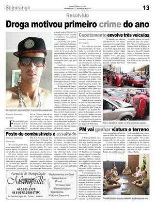 13Segurança Jornal Correio do Sul
Sexta-Feira, 17 de Março de 2017
Resolvido
Gislaine Fontoura
Sombrio
F
oi elucidado pela
Polícia Civil de
Sombrio o homi-
cídio de Diem Machado Vi-
Droga motivou primeiro crime do ano
dal, de 22 anos, ocorrido no
dia 1º de janeiro. Seu corpo
foi localizado em uma casa
em construção, no bairro
Januária, com perfurações
de arma de fogo, uma delas
na cabeça e outra no braço,
e desde então a Polícia Civil
investigava o caso. O crime
foi o primeiro homicídio do
ano na região.
De acordo com o dele-
gado Luís Otávio Pohlmann,
que presidiu a investigação,
o assassino é um adoles-
cente de 16 anos, que foi
encaminhado na quarta-feira
para um centro de inter-
nação do Estado, após ser
conseguida uma vaga para
recebê-lo.
Conforme apontou a
investigação, o crime foi
motivado por desavenças
relacionadas ao tráfico de
drogas, já que ambos eram
traficantes. O delegado con-
tou que o adolescente atraiu
Diem para o local do crime e
o executou com quatro tiros.
A conclusão do inqué-
rito se deu em meados de
fevereiro, porém somente
esta semana, após conseguir
vaga para internação, saiu o
mandado de apreensão do
menor, acusado de ter co-
metido o crime. Na quarta-
-feira, a Polícia Civil de
Sombrio encontrou o jovem
em sua residência, em Santa
Rosa do Sul, dando cumpri-
mento a ordem judicial. O
adolescente foi apreendido e
responde por crime análogo
ao de homicídio, duplamen-
te qualificado, pelo motivo
torpe e por não dar chance
de defesa à vítima.
Gislaine Fontoura
Araranguá
Maracajá
Gislaine Fontoura
Maracajá
Capotamentoenvolvetrêsveículos
PM vai ganhar viatura e terreno
Posto de combustíveis é assaltado
Por volta do meio-dia
desta quinta-feira, foi regis-
trado, na avenida Sete de
Setembro, esquina com a
rodovia Governador Jorge
Lacerda, no bairro Cidade
Alta, um acidente de trânsito
envolvendo três veículos,
um Fiat Pálio vermelho, um
Ford Taurus vermelho e uma
camionete Hyundai Tucson
prata. O Fiat Pálio capotou na
via pública e de acordo com
informações de testemunhas,
nele havia uma mulher e três
crianças, vindo da escola, que
foram resgatadas de dentro do
veículo por populares. Uma
testemunha ainda contou que
de um dos carros vazou com-
bustível, que ficou espalhado
pela pista e precisou ser lava-
do pelo Corpo de Bombeiros.
Apesardosusto,ninguém
se feriu e as três crianças pas-
sam bem, apenas uma vítima
foi conduzida pelo Corpo de
Bombeiros ao Hospital Re-
gional deAraranguá, com dor
no cotovelo. Muitos curiosos
acompanharam o trabalho dos
socorristas e fotos do acidente
se espalharam rapidamente
por grupos de WhatsApp.
A Polícia Militar rece-
berá uma nova viatura e uma
área para construir sua sede
em Maracajá. A garantia foi
dada pelo prefeito Arlindo
Rocha ao comandante do
19º Batalhão, em Araranguá,
tenente-coronel Cristian Di-
mitri Andrade. A intenção,
segundo o prefeito, é consoli-
dar e ampliar a parceria entre
a administração municipal e
a PM, com objetivo de pro-
porcionar melhor segurança
pública à comunidade.
A reivindicação da PM e
a garantia de atendimento aos
dois pleitos se deu em reunião
realizada, inicialmente, com a
proposta de debater a implan-
tação de câmeras de vídeo
monitoramente em Maracajá.
O deputado estadual Kennedy
Nunes se comprometeu em
destinar emenda parlamentar
no valor de R$ 100 mil para
o projeto e a prefeitura forne-
Na noite de quarta-feira,
pouco depois das 21 horas, a
Polícia Militar foi acionada,
via telefone de emergência
– 190, para atender uma
ocorrência de assalto em
um posto de combustíveis,
localizado às margens da BR-
101, no bairro São Cristóvão,
em Maracajá. De acordo com
informações repassadas à
De acordo com informa-
ções da PM, O Ford Taurus
seguia pela Governador Jorge
Lacerda, sentido Serra/Mar,
o Fiat Pálio seguia pela Sete
de Setembro, sentido Cidade
Alta/Centro, onde, no cru-
zamento, existe uma placa
de Pare e a Hyundai Tucson
seguia pela Governador Jorge
Lacerda, sentido Mar/Serra.
cerácontrapartidaavaliadaem
torno de R$ 64 mil e custeará
a manutenção do sistema es-
timada em R$ 3,1 mil ao mês.
O custo total do projeto
gira em torno de R$ 200 mil
e os recursos restantes serão
reivindicados ao governo do
Estado, em audiência que está
PM, dois homens, em uma
motocicleta CG Honda Fan,
de cor vermelha, chegaram,
ambos armados, um com um
revólver calibre 38 e outro
com uma arma cromada e
anunciaram o assalto, levan-
do certa quantia em dinheiro,
não divulgada à imprensa.
Os suspeitos usavam
capacetes e calça de moletom
de cor escura, a moto estava
com tanque e placa tapados
com panos que foram encon-
No dia primeiro de janeiro Diem foi encontrado assassinado
Reunião também discutiu instalação de câmeras nas ruas
Com o impacto da colisão, um dos automóveis capotou
A colisão ocorreu no cruza-
mento das duas vias entre o
Fiat Pálio e o FordTaurus, em
frente a rótula do Relógio de
Sol. Em virtude da força do
impacto, o Taurus foi lançado
contra a Hyundai Tucson.
Todos os três veículos ficaram
avariados, o capotamento do
Fiat Pálio se deu devido a
forte batida.
sendo agendada com o secre-
tário de Segurança Pública,
César Grubba. “No projeto,
inicialmente, pretendemos
a instalação de 20 câmeras,
cobrindo especialmente os
acesso ao município e possí-
veis rotas de fuga”, explicou
Arlindo Rocha.
trados próximos a subestação
da Celesc, na localidade de
Garajuva. Rondas foram
realizadas pelos militares,
com o intuito de localizar
os criminosos, no entanto
não obtiveram êxito, ainda
segundo a PM, câmeras de
monitoramento conseguiram
flagrar a ação dos criminosos
e as imagens serão analisadas
posteriormente. O crime
passa a ser investigado pela
Polícia Civil.
 