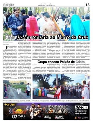 13Religião Jornal Correio do Sul
Segunda-Feira, 17 de Abril de 2017
Fiéis fazem romaria ao Morro da Cruz
Procissão com encenação começou em frente a Igreja Matriz e seguiu até o Parque das Avenidas, na Sexta-Feira SantaCasal levou a filha vestida de anjo para manter a tradição
Sexta-Feira Santa
Grupo encena Paixão de Cristo
Uma história antiga, tem
2017 anos, e que todos conhe-
cem o final, mesmo assim, a
PaixãodeCristocontinuaemo-
cionando os cristãos mesmo
J
á nas primeiras horas
da manhã da Sexta-
-Feira Santa, milha-
res de fiéis subiram os cerca de
2,5 quilômetros de extensão,
da base até o alto do Morro da
Cruz,ouMorroMãeLuzia,em
Espigão daToca, no município
de Maracajá, para relembrar a
Paixão de Cristo ou Via Sacra.
Somente acompanhando a
procissão, que saiu por volta
de 7h30min da base do morro,
havia mais de mil fiéis. No
caminho, que dura cerca de
duas horas de ida e volta, para
quem percorre sem acompa-
nhar a encenação da Paixão
de Cristo, muitos voltavam
quando a procissão passava,
revelando que iniciaram a
subida quando o dia ainda não
tinha amanhecido.
Durante toda a manhã
na interpretação mais simples.
Simplicidade e emoção
marcaram a Via Sacra reali-
zada na Sexta-Feira Santa na
Igreja Matriz de Sombrio.
Aprocissão,tendoafrente
aencenaçãodamortedeJesus,
católicos percorreram o trajeto
até o alto do Morro da Cruz e
a estrada de chão, para chegar
até o local, ficou bastante con-
gestionada com o trânsito de
veículos.Também foi possível
visualizar pessoas percorrendo
a pé os cerca de três quilôme-
tros da BR-101, até a base do
morro.
A procissão, com a en-
cenação da Via Sacra, tem
14 estações até a chegada ao
cumedomorro,querepresenta
o Monte do Calvário, onde
Jesus Cristo foi crucificado.
Ao longo das estações, Cristo,
acompanhado dos soldados,
encontrou com Maria de Na-
zaré, que foi representada pela
jovem Maria Maiara Silva
Santos, de 14 anos, moradora
de Maracajá; com Verônica e
outras mulheres.
Maria Maiara contou que
faz parte do Grupo de Jovens
Desperta-me, do centro da
saiudaigreja,percorreuasave-
nidas Getúlio Vargas e Nereu
RamoseseencerrounoParque
das Avenidas.
O céu escuro do início da
noite, os cânticos, orações e a
imagem do jovem carregando
paróquia,equeensaiouaence-
nação por uma semana. “Acho
importante e bonito o ato, é
uma pregação sobre a história
de Jesus Cristo”, ponderou.
Integrantes da Pastoral
da Comunidade se dividiram
durante o caminho e vendiam
água para os fiéis, comercian-
tes também aproveitaram a
romaria e venderam picolés,
salgadinhos, algodão-doce,
Gislaine Fontoura
Maracajá
Sombrio
rapaduras e água, desde a
base até boa parte da subida
do morro. A arrecadação da
água vendida pela Pastoral foi
revertida para a comunidade
católica.
Por dois anos, desde que
assumiu a Paróquia de Mara-
cajá, o padre Lucas Bombazar,
de 36 anos, subiu o morro com
os romeiros, este ano, como
estava doente, não participou
da peregrinação e os próprios
fiéis comandaram a encenação
e as orações.
O casal morador de Mara-
cajá, Silvio Gonçalves Júnior e
Mariane Rocha Nils Gonçal-
ves, levou a filha Bianca Nils
Gonçalves, de dois anos, ves-
tida de anjo para acompanhar a
procissão. Silvio explicou que
é tradição em sua família, que
a primeira vez que a criança
acompanha a romaria, esteja
vestida de anjo. Bianca estava
ansiosa, queria subir a pé e so-
zinha, sem dar a mão aos pais,
até se cansar e ganhar colo.
Silvio é instrutor de trânsito
e Mariane professora e eles
acompanhamaprocissãotodos
os anos. “Viemos buscar a fé,
a ressurreição, o verdadeiro
sentidodaPáscoa,resgataresta
tradição”, disseram.
a cruz, fizeram os fiéis refletir:
“A gente pensa que Jesus pas-
sou tanta dor e sofrimento por
nós,eàsvezesreclamamospor
tãopouco”,disseCelyTurbian,
enquanto caminhava ao lado
do marido Gerson Paulo.
 