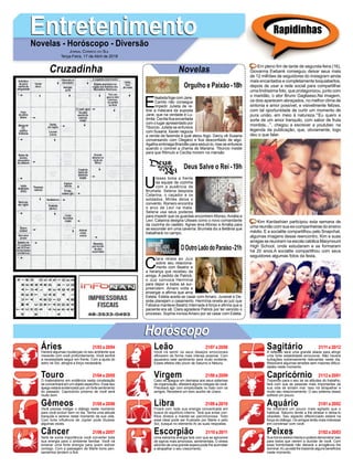 EntretenimentoEntretenimentoNovelas - Horóscopo - Diversão
Cruzadinha Novelas
E
lisabetafogecomJane.
Camilo não consegue
impedir Julieta de re-
tirar a máscara da suposta
Jane, que na verdade é Lu-
dmila. Cecília fica encantada
com o lugar apresentado por
Tibúrcio. Julieta se enfurece
com Susana. Xavier negocia
a venda da fazenda à qual ateou fogo. Darcy vê Susana
conversando com Olegário e fica desconfiado de algo.
Agatha embriaga Brandão para seduzi-lo, mas se enfurece
quando o coronel a chama de Mariana. Tibúrcio insiste
para que Rômulo e Cecília morem na mansão
U
lisses toma a frente
da equipe da cozinha
com a ausência de
Brumela. Selena despista
Catarina, o caçador e os
soldados. Mirtes deixa o
convento. Romero encontra
o arco de Levi na mata.
Selena usa seus poderes
para impedir que os guardas encontrem Afonso, Amália e
Levi. Catarina designa Ulisses como o novo comandante
da cozinha do castelo. Agnes leva Afonso e Amália para
se esconder em uma caverna. Brumela diz a Betânia que
trabalhará no campo.
C
lara relata ao Juiz
sobre seu relaciona-
mento com Beatriz e
a herança que recebeu da
amiga. A pedido de Patrick,
o Juiz convoca Hermínia
para depor e todos se sur-
preendem. Amaro volta a
enxergar e afirma que ama
Estela. Estela aceita se casar com Amaro. Juvenal e De-
sirée planejam o casamento. Hermínia revela ao juiz que
Fabiana manteve Beatriz internada à força e afirma que a
paciente era sã. Clara agradece Patrick por ter vencido o
processo. Sophia ironiza Amaro por se casar com Estela.
OOutroLadodoParaíso-21h
Deus Salve o Rei -19h
Rapidinhas
Áries 21/03 a 20/04
21/04 a 20/05
21/05 a 20/06
21/06 a 20/07
21/07 a 20/08
21/08 a 20/09
21/09 a 20/10
21/10 a 20/11
21/11 a 20/12
21/12 a 20/01
21/01 a 20/02
21/02 a 20/03
Leão
HoróscopoHoróscopo
Sagitário
Gêmeos Libra Aquário
Touro
Haverá algumas mudanças no seu ambiente que
mexerão com você profundamente. Você sentirá
a necessidade seguir em frente. Com a ajuda do
astro rei Sol, atingirá a força necessária.
O materialismo em evidência nesta constelação
se concentrará em um objeto específico. Esse seu
apego estará evidenciado por um forte sentimento
do passado. Capricórnio próximo de você será
muito bom.
Você precisa instigar o diálogo neste momento
para você evoluir bem no dia. Tenha uma atitude
tranquila e serena neste momento da sua vida.
Com forte influência de Júpiter pode titubear
algumas vezes.
Será de suma importância você converter toda
sua energia para o ambiente familiar. Você irá
emanar uma forte energia para quem estiver
consigo. Com a passagem de Marte bons pen-
samentos tendem a fluir.
Você irá sentir os seus desejos emocionais
aflorarem da forma mais intensa possível. Com
aquariano este sentimento será muito evidente.
Esses efeitos irão provir de Saturno e Netuno.
Caso se apegue em demasia aos seus sistemas
de organização, afastará alguns colegas de você.
Precisará agir com simplicidade no trato com os
amigos. Receberá um bom auxílio de Urano.
Ficará com toda sua energia concentrada em
busca do equilíbrio interno. Terá que evitar con-
flitos diretos e manter-se parcimoniosa. Todo
esse ideal pode ser frustrado por Marte e pelo
Sol, busque no elemento Ar as suas respostas.
Uma estranha energia fará com que se aproxime
de signos mais amorosos, sentimentais. O stress
advindo de uma grande espera pode lhe acometer
e atrapalhar o seu crescimento.
A reflexão será uma grande aliada para atingir
uma forte estabilidade emocional. Não haverá
turbações extremamente relevantes neste dia.
Resolverá algumas tensões sem maiores dificul-
dades neste momento.
Trazendo para o seu lar as atitudes do trabalho,
fará com que as pessoas mais importantes da
sua vida se sintam mal. Isso irá atrapalhar e
muito seu relacionamento. O seu sistema ósseo
sofrerá um pouco.
Se mostrará um pouco mais agitado que o
habitual. Saturno tende a lhe atrasar e deixa-lo
obsoleto. Seu aspecto diferenciado estará na
força do diálogo. Os amigos terão mais interesse
em conversar com você.
Sua honra estará intacta e poderá demonstrar isso
para todos que vierem a duvidar de você. Com
essa hombridade não deixará a arrogância lhe
dominar.ALua está lhe trazendo alguns benefícios
neste momento.
Virgem Capricórnio
Câncer Escorpião Peixes
Em pleno fim de tarde de segunda-feira (16),
Giovanna Ewbank conseguiu deixar seus mais
de 12 milhões de seguidores do Instagram ainda
mais encantados e completamente boquiabertos,
depois de usar a rede social para compartilhar
uma lindíssima foto, que protagonizou, junto com
o maridão, o ator Bruno Gagliasso.Na imagem,
os dois aparecem abraçados, no melhor clima de
sintonia e amor possível, e visivelmente felizes,
com tal oportunidade de curtir um momento de
pura união, em meio à natureza.“’Eu quero a
sorte de um amor tranquilo, com sabor de fruta
mordida...’”, chegou a escrever a youtuber, na
legenda da publicação, que, obviamente, logo
deu o que falar.
Kim Kardashian participou esta semana de
uma reunião com sua ex-companheiras do ensino
médio. E a socialite compartilhou pelo Snapchat,
algumas imagens desse reencontro. Kim e suas
amigas se reuniram na escola católica Marymount
High School, onde estudaram e se formaram
há 20 anos.A socialite compartilhou com seus
seguidores algumas fotos da festa.
Jornal Correio do Sul
Terça-Feira, 17 de Abril de 2018
Orgulho e Paixão-18h
 
