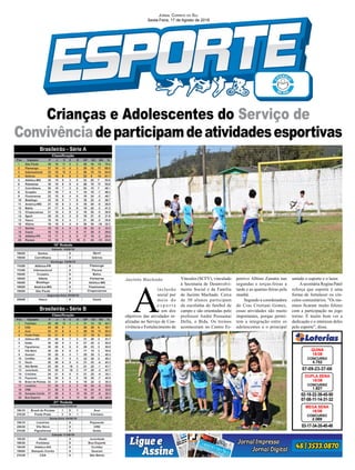 Crianças e Adolescentes do Serviço de
Convivênciadeparticipamdeatividadesesportivas
02-18-22-39-45-50
07-08-11-14-31-32
CONCURSO
1.827
DUPLA SENA
16/08
07-09-23-37-66
CONCURSO
4.752
QUINA
16/08
03-17-34-35-40-48
CONCURSO
2.069
MEGA SENA
16/08
Jornal Correio do Sul
Sexta-Feira, 17 de Agosto de 2018
Brasileirão - Série A
Brasileirão - Série B
Jacinto Machado
A
inclusão
social por
meio do
e s p o r t e
é um dos
objetivos das atividades re-
alizadas no Serviço de Con-
vivência e Fortalecimento de
Vínculos (SCFV), vinculado
à Secretaria de Desenvolvi-
mento Social e da Família
de Jacinto Machado. Cerca
de 30 alunos participam
da escolinha de futebol de
campo e são orientadas pelo
professor André Possamai
Della, o Bida. Os treinos
aconteceram no Centro Es-
portivo Albino Zanatta nas
segundas e terças-feiras a
tarde e as quartas-feiras pela
manhã.
Segundo a coordenadora
do Cras Cristiani Gomes,
essas atividades são muito
importantes, porque permi-
tem a integração entre os
adolescentes e o principal
unindo o esporte e o lazer.
Asecretária Regina Patel
reforça que esporte é uma
forma de fortalecer os vín-
culos comunitários. "Os me-
ninos ficaram muito felizes
com a participação no jogo
treino. É muito bom ver a
dedicação e o interesse deles
pelo esporte", disse.
 