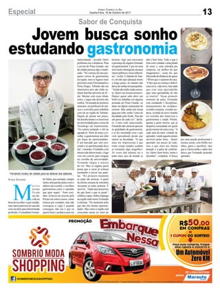 13Especial Jornal Correio do Sul
Quarta-Feira, 18 de Outubro de 2017
M
u i t o s
jovens
ficam
em dú-
vida na
hora de escolher o que estudar,
masoutrosparecemternascido
com um dom para determinada
profissão. O estudante Fernan-
doValim,porexemplo,sempre
nutriuumapaixãopelascorese
sabores da cozinha, e escolheu
gastronomia como o caminho
que quer seguir. “Amo cozi-
nhar. Já havia me inscrito pelo
Prouni em outros cursos, como
música por exemplo, mas não
conseguia a vaga e quando
conseguia, não era o que eu
queria fazer e acabava nem me
matriculando”, recorda. Outro
problema era a distância. Para
o jovem de Praia Grande, sair
da cidade parecia algo compli-
cado. “No começo do ano pes-
quisei cursos de gastronomia
na região, mas os lugares mais
próximos eram Florianópolis e
Porto Alegre. Tubarão não me
interessava pois não tinha ne-
nhum familiar próximo de lá”,
diz. Mesmo com esses obstá-
culos, o rapaz não desistiu dos
sonhos.Nametadedoprimeiro
semestre, um professor de mú-
sica o convidou para trabalhar
com ele na região de Tubarão.
Depois de pensar um pouco,
eledecidiutentareseinscreveu
nauniversidadeparaocursode
Tecnólogo em Gastronomia.
“Eu estaria juntando o útil ao
agradável.Além de amar a co-
zinha, a gastronomia nos abre
um leque de oportunidades.
É um mercado que vem cres-
cendo e se aperfeiçoando dia a
dia”, comenta. O trabalho com
músicanãoduroumuito,elogo
veio um convite para estagiar
na cozinha da universidade.
Fernando largou a música
de vez. Mas se engana quem
pensa que o curso já começa
ensinando a mexer nas pane-
las. “No primeiro momento
as aulas são teóricas. A partir
da última semana de setembro
iniciaram as aulas práticas. É
incrível... Nada mais prazeroso
do que fazer o que se gosta”,
celebraorapaz.Sobreemprego
na região onde mora, Fernando
é otimista. “No momento acho
que não tem muitas oportuni-
dades. Mas como a região está
crescendo muito no setor do
Sabor de Conquista
Jovem busca sonho
estudando gastronomia
Fernando mudou de cidade para se dedicar aos sabores
Praia Grande
turismo, logo será necessária
a presença de alguém formado
emgastronomia.Eporseruma
área muito abrangente alcança
váriospúblicosefocosdiferen-
tes”, avalia. E falando de futu-
ro, ele não quer planejar muito
a longo prazo, no entanto não
deixadesonharumpouquinho.
“Aindanãotenhonadaconcre-
to. Quero me formar primeiro.
Depois quem sabe abrir um
bistrô ou trabalhar em alguma
pousada em Praia Grande, ou
atuar em algum restaurante de
renome. Mas ainda tem muita
água pra rolar, tenho 3 anos de
faculdade pela frente. Vou dar
um passo de cada vez”, decla-
ra. Como todo apaixonado,
Fernandonãocansadeapreciar
as qualidades da gastronomia,
e se diz encantado com o que
vem aprendendo desde que
entrou na faculdade. “O que
mais me impressiona é que
como coisas simples acabam
se tornando algo magnífico.
Às vezes não adianta ser o
prato mais caro do mundo se
não é bem feito. Tudo o que é
feitocomvontadeeumapitada
de amor e, uma salsinha pra
temperar, sai melhor do que
imaginamos”, conta ele, que
falaaindadadistânciadequase
150 km que o separam de casa.
“Claro que no começo é difícil,
casanova,vidanova,masnada
que com uma apertadinha
aqui uma apertadinha ali não
se resolva”. Nesse primeiro
semestre de aulas, Fernando
está estudando 5 disciplinas:
planejamento de cardápio,
cozinha europeia, cozinha asi-
ática, cozinha do novo mundo
ou cozinha das Américas e
gastronomia e saúde. Porém,
apenas a parte teórica, que já
desperta a ansiedade em quem
gosta mesmo de uma coisa. “A
cada aula dá mais vontade de
aprender, vendo aqueles pratos
incríveis pelas fotos... Quero
aprender um pouco de tudo,
mas o que mais me chama
atenção é a parte de confeita-
ria. Adoro fazer bolos, tortas e
docinhos”, completa. A busca
por uma paixão profissional é
mesmo assim, com brilho nos
olhos, garra e sacrifício, mas
que a vitória tenha o sabor dos
doces que Fernando pretende
aprender.
 