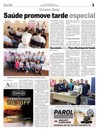 3Saúde Jornal Correio do Sul
Quarta-Feira, 18 de Outubro de 2017
A
administração
municipal de
BalneárioArroio
do Silva, através da Secre-
taria de Saúde, promoveu
nesta terça-feira, a Tarde
Rosa em alusão ao Outubro
Rosa – mês de orientação e
prevenção contra o câncer de
mama. A tarde especial reu-
niu mulheres que enfrentam
e já enfrentaram a doença.
A ação contou com a re-
cepção do prefeito Juscelino
da Silva Guimarães, o Mi-
neiro, da secretária de saúde
Graziela Minatto de Souza, e
da equipe da saúde.
“Nos dá muito orgulho
pensar que vocês tiraram
um tempo para vir até aqui
participar desta tarde. Esta
ação foi realizada para vocês
saberem o quanto são impor-
tantes para nós e o quanto
valorizamos a luta de vocês”,
declarou a secretária.
O prefeito também apro-
veitou a oportunidade e pa-
rabenizou todas as mulheres
guerreiras. “A esperança é a
última que morre. Hoje em
dia não conquistamos nada
que não seja através da luta,
do esforço e da boa vontade
de cada um.Aidade não exis-
te, a idade existe na cabeça de
cada um e a doença às vezes
também. O otimismo é o
primeiro passo para se livrar
da doença e vocês tiveram
otimismo. Otimismo e espe-
Outubro Rosa
SecretarialançaPlanoMunicipaldeSaúde
Saúde promove tarde especial
ASecretaria Municipal de
Saúde de Balneário Gaivota
apresentou nesta semana mais
uma etapa concluída do Plano
Municipal de Saúde, que vem
sendo elaborado na coletivida-
de com as áreas de atuação dos
servidores envolvidos.
O Plano Municipal de
Saúde (PMS) é um documen-
to que reúne e organiza as
propostas de ação do gover-
no municipal para a área da
saúde, oferecendo soluções
relacionadas às necessidades
e aos problemas da população
local. O Plano, deste modo,
considera as diretrizes gerais
definidas para a política da
saúde nas esferas nacional e
estadual.
De acordo com o secre-
tário municipal, José Luiz de
Oliveira Lentz, o PMS é uma
exigência legal e configura-se
como um instrumento para re-
lacionar as metas e resultados
a serem alcançados pelo SUS
em um período de quatro anos.
Sua elaboração, que envolve
questões técnicas, políticas e
econômicas, deve abranger o
levantamento e a análise das
informações sobre a situação
da saúde no município. “Esta-
mos compartilhando as neces-
sidades e informações com os
servidores de cada segmento,
médicos, enfermeiros, admi-
nistrativo e assim por todas
as áreas colhendo as informa-
ções em reuniões, de maneira
democrática e comprometida
com os usuários do sistema
municipal de saúde” destacou
o secretário.
Segundo o cronograma
das reuniões, o PMS deve ser
finalizado até dezembro deste
ano, começando a vigorar em
2018, sendo que a validade é
de 4 anos.
Ação priorizou falar sobre câncer com quem enfrenta ou enfrentou a doença
Equipe tem até fim do ano para completar o Plano Municipal da pasta
Programação
Baln. Gaivota
Arroio do Silva
rança. Parabéns”, destacou.
As mulheres agrade-
ceram as palavras e o reco-
nhecimento. “Graças a Deus
temos pessoas guerreiras
como vocês que nos dão todo
o apoio. Se fosse depender
financeiramente só do que
a gente tem, a gente não ia
para frente. É muita despesa,
o valor da consulta é alto.
Tenho dito e tenho rezado
muito em agradecimento
pela boa vontade de vocês,
pelo bom atendimento e pelo
amor que somos tratadas”,
enfatizou donaAlvani Rodri-
guesAnselmo, que enfrentou
o câncer de mama no ano
passado.
Na sequência foi re-
alizada uma palestra pela
psicóloga e coordenadora do
Ambulatório de Saúde Men-
tal, Priscilla Laurindo Pessi,
e um bingo do amor repleto
de alegria, acolhimento e
muita informação.
A programação do Ou-
tubro Rosa continua. Na
quinta-feira, dia 19, haverá
uma tarde de valorização da
mulher onde será oferecido
um café especial, além de
oferecer serviços como corte
de cabelo, unhas, maquiagem
e aula de zumba. A ação será
realizada no auditório da
saúde às 14h. Na sexta-feira,
dia 20, pela manhã, a partir
das 9h, haverá uma palestra
motivacional e informações
e orientações sobre câncer.A
ação também será realizada
no auditório. Já no período
da tarde haverá uma roda
de conversa na Unidade de
Saúde Valter Oliveira.
 