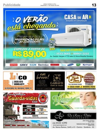 13Publicidade Jornal Correio do Sul
Quarta-feira, 17 de Outubro de 2018
18 05 2018SET a OUT
INSCRIÇÕES
REQUISITOS
Ter no mínimo de idade - 500 m em até 11 minutos - 1.600 m em até 7 minutos18 anos Nadar Correr
Informações no site www.cbm.sc.gov.br
(Clique no link «cursos ao cidadão» e procure o Curso de Formação de sua região)
e no Corpo de Bombeiros Militar dos municípios de
ARARANGUÁ
3529-0656
SOMBRIO
3529-0344
PASSO DE TORRES
3665-7770
IÇARA
3403-1435
29 30 2018OUT a NOV
PERÍODO DE REALIZAÇÃO
27 28 2018a OUT
PERÍODO DE REALIZAÇÃO
CURSO RECERTIFICAÇÃO
01 18 2018a OUT
INSCRIÇÕES
 