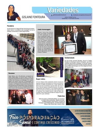 GISLAINE FONTOURA
VariedadesVariedades
Jornal Correio do Sul
Quarta-feira, 17 de Outubro de 2018
guifontoura@hotmail.com facebook.com/gislaine.fontoura.90
E CONTINUE CRESCENDO Senacemararanguá(48)3522-1192
20% desconto
para comerciários
GestãoIntegradadeMarketing
GestãoEstratégicadePessoas
GestãoEmpresarial
FinançaseCustos
CriaçãodeModa
Logísticainscreva-seem:sc.senac.br/POS
Parabéns
Os educadores do Colégio Murialdo deAraranguá recebem,
desta coluna, os parabéns pela passagem do dia do
professor comemorado na última segunda-feira.
Solidariedade
No dia de São Leonardo Murialdo, alunos do Colégio
Murialdo de Araranguá doaram brinquedos, que foram
recolhidos pela escola e entregues, no Dia das Crianças,
para os pequenos da Creche do bairro Vila São José e da
CasadoMenordeAraranguá,edaTriboIndígenadeTorres,
Rio Grande do Sul.
Sucesso
Nagel, Belada, Leila e Ras Bernardo, ex-integrante da
banda Cidade Negra, no início do mês, no show de
lançamento da banda Pó de Café, que aconteceu no Hotel
do Morro dos Conventos, em Araranguá. Fui e adorei!
Belada, que mandou muito bem na discotecagem no
Morro dos Conventos, também irá discotecar no dia 10 de
novembro, na 5ª Edição da Festa do Vinil Anos 80 e 90,
que ainda terá show da banda Nosso Tempo e acontecerá
no Grêmio Turvense, em Turvo. Os ingressos de mesa já
estão à venda no site minhaentrada.com.br, garanta o seu!
Justa homenagem
Edinelci Vieira Savi Mondo
iniciou sua missão na Educação
em 1979, trabalhando em uma
creche, mantida pela Fucabem, num
projeto gerenciado pela Prefeitura
de Araranguá. A educadora já
atuou em colégios estaduais,
como professora, orientadora e
diretora escolar. Atualmente é
coordenadora no Colégio Murialdo
de Araranguá. Com este histórico
tão belo na área da educação,
Edinelci foi homenageada pelo
vereador Igor Pereira Gomes, na
noite de segunda-feira, pelo Dia do
Professor. Parabéns!
Super indico
A Cia do Sapato Outlet de Balneário Gaivota funciona de
segunda à sexta-feira, das 8h30min às 19 horas, sem fechar ao
meio-dia e no sábado, das 8h30min às 17 horas, também sem
fechar meio-dia, já nos feriados a loja abre direto, das 10 às 18
horas. Cheia de calçados e acessórios bacanas, com preços e
parcelamentos bem acessíveis, é uma excelente pedida para
quem quer renovar as compras de verão. Siga a página da loja
no Facebook “Cia do Sapato Gaivota” e fique por dentro das
novidades. Olha a lindeza desta sandália da Coleção Primavera
Verão 2019, super confortável.
Festa boa
Muito boa estava a Oktoberfest Mailing, que aconteceu
na noite da última quinta-feira, véspera de feriado,
no Mailing Sombrio. Amei! Na foto, os amigos de
Araranguá, Junio Roldão Macedo, Humberto Beckauser
Ribeiro e Ilbe Perraro Neto, curtindo a festa.
 