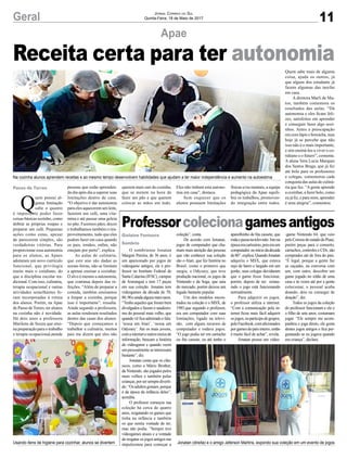 11Geral Jornal Correio do Sul
Quinta-Feira, 18 de Maio de 2017
Receita certa para ter autonomia
Apae
Professorcolecionagamesantigos
O sombriense Jonatan
Marguti Pereira, de 36 anos, é
um apaixonado por jogos de
vídeogame antigos, ele é pro-
fessor no Instituto Federal de
Santa Catarina (IFSC), campus
de Araranguá e tem 17 peças
em sua coleção. Jonatan tem
vídeogames da década de 70,
80,90eaindaalgunsmaisraros.
“Tenho aqueles que foram bem
divulgados e fazem o saudosis-
mo do pessoal mais velho, que
quando vê fica admirado e fala:
‘nossa um Atari’, ‘nossa um
Odyssey’. Até os mais jovens,
comainterneteoutrosmeiosde
informação, buscam a história
do vídeogame e quando veem
um pessoalmente se interessam
bastante”, diz.
Jonatan conta que os clás-
sicos, como o Mário Brother,
da Nintendo, são jogados pelos
mais velhos e também pelas
crianças,porsersemprediverti-
do.“Osadultosgostam,porque
é da época da infância deles”,
acredita.
O professor começou sua
coleção há cerca de quatro
anos, resgatando os games que
tinha na infância e também
os que sentia vontade de ter,
mas não podia. “Sempre tive
vídeogames atuais e a vontade
de resgatar os jogos antigos me
impulsionou para começar a
coleção”, conta.
De acordo com Jonatan,
jogos de computador que cha-
mam mais atenção das pessoas
que vão conhecer sua coleção
são o Atari, que fez história no
Brasil, como o primeiro que
surgiu, o Odyssey, que teve
produção nacional, os jogos da
Nintendo e da Sega, que saiu
do mercado, porém deixou um
legado bastante popular.
Um dos modelos encon-
trados na coleção é o MSX, de
1985,que segundo o professor,
era um computador com suas
limitações, ligado na televi-
são, com alguns recursos de
computador e rodava jogos.
“O jogo podia ser em cartucho
ou fita cassete, eu até tenho o
Gislaine Fontoura
Sombrio
Na cozinha alunos aprendem receitas e ao mesmo tempo desenvolvem habilidades que ajudam a ter maior independência e aumento na autoestima
Usando itens de higiene para cozinhar, alunos se divertem Jonatan (direita) e o amigo Jeferson Martins, expondo sua coleção em um evento de jogos
aparelhinho de fita cassete, que
rodaepassanatelevisão.Istona
épocaeracaríssimo,poiseraum
computador,noiníciodadécada
de80”,explica.QuandoJonatan
adquiriu o MSX, que estava
sujo de barro e largado em um
porão, seus colegas duvidaram
que o game fosse funcionar,
porém, depois de ser restau-
rado o jogo está funcionando
normalmente.
Para adquirir os jogos,
o professor utiliza a internet.
“Com a comunicação pela in-
ternet ficou mais fácil adquirir
osjogos,euparticipodegrupos,
peloFacebook,comaficionados
porgamesdopaísinteiro,então
é muito fácil de achar”, revela.
Jonatan possui um vídeo-
Passo de Torres
Q
uem possui al-
guma limitação
sabe o quanto
é importante poder fazer
coisas básicas sozinho, como
dobrar as próprias roupas e
preparar um café. Pequenas
ações como estas, apesar
de parecerem simples, são
verdadeiras vitórias. Para
proporcionar essa autonomia
para os alunos, as Apaes
adotaram um novo currículo
funcional, que privilegia
muito mais o cotidiano, do
que a disciplina escolar tra-
dicional. Com isso, culinária,
terapia ocupacional e outras
atividades semelhantes fo-
ram incorporadas à rotina
dos alunos. Porém, na Apae
de Passo de Torres, ter alunos
na cozinha não é novidade.
Há dois anos a professora
Marilene de Souza que ensi-
na preparação para o trabalho
e terapia ocupacional,atende
pessoas que estão aprenden-
do dia após dia a superar suas
limitações dentro de casa.
“O objetivo é dar autonomia
para eles aquecerem um leite,
fazerem um café, uma vita-
mina e até passar uma geleia
no pão. Fazemos pães, doces
e trabalhamos também o rea-
proveitamento, tudo que eles
podem fazer em casa quando
os pais, irmãos, enfim, não
estejam por perto”, explica.
As aulas de culinária,
que este ano são dadas as
sextas-feiras, não se limitam
a apenas ensinar a cozinhar.
O alvo é mesmo a autonomia,
que continua depois das re-
feições. “Além de preparar a
comida, também ensinamos
a limpar a cozinha, porque
isso é importante”, ressalta.
Ainda segundo a professora,
as aulas renderam resultados
dentro das casas dos alunos.
“Depois que começamos a
trabalhar a culinária, muitos
pais me dizem que eles não
querem mais sair da cozinha,
que se metem na hora de
fazer um pão e que querem
colocar as mãos em tudo.
Eles não tinham esta autono-
mia em casa”, destaca.
Sem esquecer que os
alunos possuem limitações
físicas e/ou mentais, a equipe
pedagógica da Apae equili-
bra os trabalhos, promoven-
do integração entre todos.
Quem sabe mais de alguma
coisa, ajuda os outros, já
que alguns dos estudante já
fazem algumas das tarefas
em casa.
A diretora Marli de Ma-
tos, também comemora os
resultados das aulas. “Dá
autonomia e eles ficam feli-
zes, satisfeitos em aprender
e conseguir fazer algo sozi-
nhos. Antes a preocupação
era com lápis e borracha, mas
hoje já se percebe que não
isso não é o mais importante,
e sim ensiná-los a viver o co-
tidiano e o futuro”, comenta.
A aluna Vera Lucia Marques
dos Santos Braga, que já fez
até bolo para os professores
e colegas, comemorou cada
conquista das aulas de culiná-
ria que fez. “A gente aprende
a cozinhar, a fazer bolo, como
eu já fiz, e para mim, aprender
é uma alegria”, comentou.
-game Nintendo 64, que veio
peloCorreiodoestadodoPiauí,
porém peças para o conserto,
cartuchos, controles e CDs, são
comprados até de fora do país.
“É legal, porque a gente faz
as caçadas, na conversa com
um, com outro, descobre um
game jogado no sótão de uma
casa e às vezes até por a gente
colecionar, o pessoal acaba
doando, dois eu consegui de
doação”, diz.
Todos os jogos da coleção
do professor funcionam e ele e
o filho de sete anos, costumam
jogar. “Ele sempre me acom-
panhou e joga direto, ele gosta
destes jogos antigos e fica per-
guntando se eu jogava quando
era criança”, declara.
 