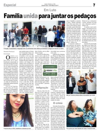7Especial Jornal Correio do Sul
Quinta-Feira, 18 de Maio de 2017
Famíliaunidaparajuntarospedaços
Comoção, incredulidade e indignação eram os sentimentos mais citados por familiares e amigos de Francine no velório
Francine tinha um filho, trabalhava e estudava por ele
Mãe de Francine (direita) estava inconsolável com morte
Tia e prima que viram bandido em casa e Francine morta
Em Luto
O
velório e se-
pultamento de
Francine da
Silva Peres, de 21 anos,
brutalmente assassinada no
início da noite de terça-feira,
em Arroio do Silva, aconte-
ceu na capela mortuária do
cemitério Cruz das Almas,
em Araranguá. Familiares,
amigos e colegas de trabalho
e de faculdade aproveitaram
para se despedir da jovem em
clima de muita tristeza, mas
também de união para juntar
os pedaços de uma família
que foi destroçada. Percebia-
-se ainda um sentimento de
impunidade, apesar da prisão
do assassino.
Um tio de Francine,
Avelino Silva, de 54 anos,
que mora em Florianópolis,
fez um desabafo indignado.
“Uma menina de 21 anos,
que estudava para se formar
em Fisioterapia daqui um
ano, trabalhava por um Bra-
sil melhor e teve sua vida
ceifada por um ser bestial
destes, que desferiu duas
facadas nela para roubar um
celular e um relógio e foi
embora. Este ser bestial vai
estar hoje nas penitenciárias,
gastando nosso dinheiro, esta
é a verdade. O Brasil hoje
tem uma cultura em que o
bandido é o coitadinho e a
vítima muitas vezes é re-
negada. Nós estamos aqui
no velório e até agora não
apareceu ninguém de direitos
humanos para perguntar se
a minha irmã vai conseguir
viver a vida dela. Se põe
no lugar de uma mãe que
perdeu a filha para um ser
bestial, que o nosso impos-
to vai sustentar, é difícil, é
muito difícil para nós, como
família, conseguir conviver
com uma situação destas”,
disse Avelino, com os olhos
cheios de água.
Francine era filha única,
morava com a mãe de 63
anos e com um filho de dois
anos, que ficou com uma tia,
durante o velório e enterro,
sem saber que a mãe havia
morrido. “Nós estamos pou-
pando o meni-
no, porque se-
ria muito triste
para ele”, pon-
derou o tio. Já
a mãe de Fran-
cine ficou ao
lado do caixão
da filha, inconsolável e visi-
velmente abalada. “Minha
irmã está arrasada, pergunte
para uma mãe o que é sobre-
viver a um filho?”, lamentou
Avelino.
Uma tia, Jane Cruz da
Silva, de 51 anos, falou que
tinha Francine como filha
e espera por justiça. “Eu
trabalho no Samu e estava
trabalhando quando recebi
a notícia, no momento não
acreditei, a gente é acos-
tumada a socorrer os ou-
tros e nunca pensa que vai
acontecer com um familiar.
Larguei meu plantão e vim
dar apoio para a mãe dela.
Francine era uma menina
que não matava uma mosca
sequer, todo mundo gostava
dela. Agora só podemos
esperar que ele pague pelos
crimes que cometeu, ele
desmoronou uma família,
deixou uma criança sem
mãe’, asseverou.
Outro tio, Jorge da Sil-
va, de 59 anos, foi quem
contou para a avó materna
de Francine,de 85 anos, a
atrocidade que aconteceu
com a neta.
Gabriela Silva Mendon-
ça e Bianca de Matos Scan-
dolara, colegas de Francine,
na faculdade de Fisioterapia
da Unesc, contaram que
ela era muito batalhadora.
“Como mãe também sem-
pre mostrou
para a gente
muita respon-
sabilidade, era
uma pessoa
muito tran-
quila”, disse
Gabriela. As
duas receberam a notícia por
WhatsApp, de uma colega
que também mora emArroio
do Silva e ficaram arrasadas.
“Recebemos a notícia com
muita dor, de uma forma
muito cruel, eles levaram
a Fran embora”, lamentou
Gabriela.
A família materna de
Francine é bastante grande,
sete irmãos da mãe vieram
para o velório, missa de
corpo presente e enterro da
sobrinha, muitos de outras
cidades do estado.
TerezinhaTeixeira Peres,
de 55 anos, tia de Francine e
Fernanda Peres Conser,20,
foram as primeiras a encon-
trar a jovem sem vida. Fran-
cine morava no bairroAreias
Brancas e tomava banho todo
dia na casa da tia, no bairro
Erechim, próximo de seu
trabalho, para ir a faculdade.
Terezinha e Fernanda, que
está grávida, ficaram reféns
do mesmo marginal que ma-
tou Francine e acreditam que
só se salvaram, porque dois
rapazes passaram na frente da
Gislaine Fontoura
Araranguá
O crime
Indignação
casa e o bandido se assustou
e fugiu. “Minha sobrinha
tem a chave para entrar, ela
entrou, talvez deixou a porta
encostada, a gente tinha saído
para dar umas voltas, quando
chegamos, ele já estava den-
tro de casa, saindo do quarto,
berrando e mandando a gente
calar a boca, com a faca na
mão e ameaçando. Ele bo-
tou nós duas para dentro e
viu dois moços passando na
rua, talvez por isto não nos
matou”, relatou a tia.
O assassino roubou al-
guns pertences da família,
colocou debaixo do braço e
saiu correndo. “A gente en-
trou e fechou a porta, quando
ele saiu, entramos no quarto,
estava tudo bagunçado, eu
pensei na Francine e saí
gritando o nome dela, em
direção ao banheiro, quando
abri a porta ela já estava
morta, em uma poça muito
grande de sangue, eu não
queria nem que minha filha
visse, porque ela está grá-
vida, mas ela acabou vendo
um pouco da cena também.
Saímos na rua e começamos
a gritar, entramos em uma
casa e chamaram a polícia”,
relatou a tia.
As primas eram muito
amigas. “Ela todo dia levava
o filho para a creche, para ir
trabalhar, estudava para dar
um futuro melhor para o me-
nino. Não dá para entender
acontecer um negócio destes
com ela”, revelou a prima. A
tia ainda disse que a imagem
da sobrinha morta não sai de
sua cabeça.
Francine foi assassinada
por Márcio dos Santos Sal-
gado, de 34 anos, preso logo
após o crime, com a roupa
ensanguentada e a faca que
usou para matar a jovem. Na
delegacia, o bandido confes-
sou outro homicídio, prati-
cado dias antes, também em
Arroio do Silva, e mostrou
onde estava o corpo. Márcio
é natural de Santo Antônio
das Missões/RS e morava
no Arroio há dois meses.
Na tarde de quarta-feira foi
encaminhado ao Presídio
Regional de Araranguá.
 