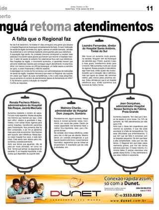 nguáretomaatendimentos
úde
berto
nguáretomaatendimentos
11úde JORNAL CORREIO DO SUL
Sexta-Feira, 19 de Janeiro de 2018
berto
atendimentosatendimentos
Renata Pacheco Ribeiro,
administradora do Hospital
SãoRoque,JacintoMachado
Aumentou bastante o número de casos.
Foi tudo muito repentino. Muitas situações
nós tivemos que resolver por aqui, coisa
bem difícil, relativo à gravidade e diag-
nóstico, e em outras vezes, ligamos para
outros hospitais, transferindo pacientes
para Florianópolis. Nos primeiros dias foi
bem complicado, e por ﬁm já sabíamos
mais para onde encaminhar. Nós ﬁcamos
sem suporte, sem referência. Nessa épo-
ca nosso hospital ﬁca vazio, e está bem
cheio. Está sendo bem atípico para nós,
aumentou consideravelmente.
Acho que temos que aguardar, não dá
para ser muito otimistas, ver como vai
ﬁcar. Temos que pensar na segurança do
paciente. É um hospital importante, e são
muitos que dependem do suporte dele.
Walmiro Charão,
administrador do Hospital
Dom Joaquim, Sombrio
Percebemos sim, algum aumento. Nessa
época é normal aumentar nosso movi-
mento, por causa das praias. Dentro de
nossa capacidade nós tentamos fazer o
melhor. Era importante, claro, que o Re-
gional abrisse.
Na verdade, ele é nossa referência, então
para nós, é vital que ele atenda. Mesmo
sendo um contrato emergencial, e que
depois haverá outra troca, o que é sempre
traumático, esperamos que as coisas se
encaminhem. É importante que ele volte
à atividades, sim.
Leandro Fernandes, diretor
do Hospital Santo Antônio,
Timbé do Sul
Não houve um aumento muito grande,
na verdade. Ninguém vem de Araranguá
ser atendido aqui. Porém, quando o caso
é mais grave, transferimos direto para
Criciúma. Não aumentou muito por causa
do regional. Nossa vocação é mais eletiva,
algo mais local, então quase não mudou.
Acredito que a situação não é deﬁnitiva,
mas que agora as coisas vão caminhar
melhor, pelo menos pelos próximos me-
ses. Estou otimista por que é um hospital
referência aqui, então queremos que
funcione da melhor forma.
A falta que o Regional faz
No dia 9 de dezembro, há exatos 41 dias começava uma greve que deixava
o Hospital Regional deAraranguá completamente fechado.Amaior instituição
de saúde da região daAmesc era, agora, apenas um prédio trancado, cercado
de problemas e com entraves bastante preocupantes para sua reabertura.
A população logo sentiu. As unidades menores começaram a receber mais
pessoas e houveram casos graves que tiveram que recorrer a hospitais maio-
res. O setor de saúde do extremo Sul catarinense ﬁcou sem sua referência.
Nos hospitais da região, o movimento aumentou, e pacientes tiveram que
percorrer distâncias maiores para conseguir algum atendimento.Acoisa ﬁcou
difícil. Um menino morreu na UPA de Araranguá, um bebê nasceu a caminho
de Içara, e ontem ﬁnalmente o HRA foi reaberto.
Areportagem do Correio do Sul conversou com administradores de instituições
de saúde da região, hospitais menores e que veem no Regional, seu suporte
em casos que fogem às suas competências, e fez a eles duas perguntas:
houve aumento no número de atendimentos depois do fechamento do HRA?
E há otimismo quanto à situação do hospital?
Conﬁra as respostas.
Jean Gonçalves,
administrador Hospital
Nossa Senhora de Fátima,
Praia Grande
Aumentou bastante. Tem dias que o tem-
po de espera é cinco horas. Foi 12% de
aumento, de 1900 atendimentos por mês
para 2138.
Acho que o Ideas tem experiência para
resolver as questões. O que não pode
acontecer é a falta de transparência. Era
essa diﬁculdade que enfrentávamos. O
que tem que ser feito é conversar com
os hospitais pequenos. Ele tem que fazer
a alta complexidade, coisa que nós não
temos. O Regional tem que tratar casos
realmente graves, que nós não temos
estrutura para isso. O nosso máximo, é o
mínimo deles. É preciso vislumbrar uma
gestão dessa forma. O meu sentimento é
que esse instituto é experiente.
 