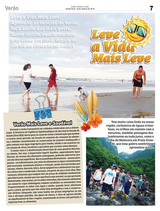 7Verão JORNAL CORREIO DO SUL
Sexta-Feira, 19 de Janeiro de 2018
Tem muita coisa linda na nossa
região, cachoeiras de águas crista-
linas, ou trilhas em contato com a
natureza, também paisagens des-
lumbrantes ou tudo junto, como a
trilha do Malacara em Praia Gran-
de, que essa galera sombriense
aproveitou muito.
Leve a Vida Mais Leve!
Aproveite as delícias do verão,
faça aquilo que mais gosta.
Quem resiste aquele marisco
preparado em casa, depois de
um dia de diversão na areia?
Duranteoverãoénecessáriotercuidadosredobradoscomaalimen-
tação. A Diretoria de Vigilância Epidemiológica da Secretaria Estado de
Saúde(Dive/SES)alertaparaoscasosdeviroseeintoxicaçãoquetendem
a crescer neste período, em função do aumento do consumo de alimen-
tos e bebidas contaminados ou conservados de maneira inadequada e
pelo contato com água imprópria para banho, aliado a um aumento na
circulação de vírus, bactérias e parasitas que causam essas doenças.
O maior risco é a desidratação decorrente de uma possível diarreia
ou vômito. Por isso, é importante ingerir líquidos, especialmente água
ﬁltrada. As viroses são altamente contagiosas, podendo sobreviver por
atésetediasnassuperfícies.Sãotransmitidasdiretamente–pessoapara
pessoa-ouindiretamente,pormeiodealimentosouáguacontaminados
pelo manuseio. Acometem adultos e crianças, sendo caracterizadas por
náusea,vômito,diarreia,febre,doresepigástricaeabdominalcomqua-
dro clínico leve a moderado e duração, em geral, de um a cinco dias. Não
consuma alimentos que estejam fora do prazo de validade estabelecido
pelo fabricante, mesmo que sua aparência seja normal, ou que pareçam
deteriorados,comaroma,corousaboralterados;nãoconsumaalimentos
em conserva cujas embalagens estejam estufadas ou amassadas; lave
frequentemente as mãos com água e sabão; quando levar alimentos
para a praia, garanta que eles estão bem protegidos e com a conserva-
ção térmica adequada; não tome banho em praias impróprias ou em
rios e córregos poluídos. Em época de chuva, o risco se agrava devido
ao espalhamento de lixo e esgoto, aumentando as áreas com poluição; e
higienize bem os alimentos.
Duranteoverãoénecessáriotercuidadosredobradoscomaalimen-
tação. A Diretoria de Vigilância Epidemiológica da Secretaria Estado de
Saúde(Dive/SES)alertaparaoscasosdeviroseeintoxicaçãoquetendem
Verão Mais Leve e Saudável
 