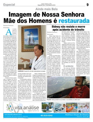 Sidney Jorge Soares, de
61 anos, vítima de um aci-
dente de trânsito, ocorrido
na noite do último dia 6, na
rodovia BR-101, km 412, an-
tigo traçado, bairro Barranca,
em Araranguá, não resistiu
aos ferimentos e faleceu na
UTI do Hospital Regional
de Araranguá (HRA), às 19
horas desta quinta-feira, dia
15. Sidnei sofreu politrauma-
tismo e traumatismo craniano
encefálico.
Ainda na quinta-feira,
o filho de Sidney, Jonathan
Evaldt Soares, anunciou em
sua página, na rede social
Facebook, o falecimento do
pai, que foi bastante lamen-
tado por amigos e familia-
res. “Com imenso pesar que
anuncio o falecimento do
meu pai. Muito obrigado as
mensagens de carinho! Sid-
ney agora parte para um vôo
mais alto! Descanse em Paz
meu pai! Esteja com Deus”,
escreveu o jovem. Os amigos
A
s restau-
radoras
S u s a n a
Cardoso,
A n i c e
Jaroczinski e Katherini Coe-
lho, doAteliêACor do Tem-
po, de Gravatal, concluíram
a restauração da imagem de
Nossa Senhora Mãe dos Ho-
mens e entregaram a obra sa-
cra ao padreAlírio Leandro e
aos fiéis da Paróquia Nossa
Senhora Mãe dos Homens na
manhã de sábado. O trabalho
de restauração da imagem
iniciou no último dia 19 de
fevereiro e foi entregue antes
do prazo, que era de um mês.
A obra, de 1872, é uma
escultura em madeira poli-
cromada, com olhos de vidro
e braços articulados, para
que as fiéis possam trocar
suas vestimentas, já que é
uma imagem de roca, tem
2,05 metros de altura, quatro
querubins em sua base e o
menino Jesus no colo. De
acordo com Susana a es-
cultura é bem cuidada pelos
católicos deAraranguá e não
tem infestação por cupins,
pois a qualidade da madeira
é muito boa.
Susana já havia restau-
rado a imagem de Nossa
Senhora Mãe dos Homens
no ano de 2000 e revelou
que o trabalho que havia
realizado em 2000 estava
bem conservado. No entanto
a imagem teve outro trabalho
neste intervalo de tempo. A
obra foi repintada por uma
artista plástica e esta pintura
foi retirada pelas restaura-
doras, para que ela ficasse
com a aparência da época
em que foi feita. Alguns
pequenos acidentes também
ocorreram nestes 18 anos,
deixaram muitas mensagens
de condolências. “Nossa...
meus sentimentos, que Deus
possa confortar os corações
de vocês. Seu Sidney cumpriu
sua missão, que ele descanse
em paz”, comentou Mirian
Paulina.
Sidney morava em Ara-
ranguá há muitos anos, estava
aposentado, era viúvo e pai de
dois filhos, trabalhou como
piloto de aeronave e jornalista
e por muitos anos cobriu a
Arrancada de Caminhões de
Arroio do Silva, trabalho que
o orgulhava. Em 2014, em
uma entrevista para Karem
Suyan, no programa Perso-
nalidades, declarou: “Sou o
único jornalista que tem fotos
aéreas da 1ª a 18ª Arrancada
de Caminhões, de Arroio do
Silva”.
Por volta das 19h30min
do dia 6, um acidente envol-
vendo um Gol, modelo anti-
go, de cor vermelha e placas
de Araranguá e um Corolla,
de cor branca e placas de
um dos querubins estava sem
um dedo e outro com a base
quebrada, que também foram
restaurados.
A restauradora explicou
que a imagem é devocional
e devem ser mantidas nela
as características que ela
ganhou durante o tempo,
devido à devoção dos fiéis,
bem como a cor, que vai
envelhecendo naturalmente.
“É uma imagem que tem 146
anos, é natural que a cor vá
mudando durante o tempo e
a gente trabalha com esta cor
que o tempo deixa nas coisas
antigas, é uma característica
que tem que se preservar”,
disse.
Timbé do Sul, deixou o ho-
mem gravemente ferido. De
acordo com informações de
populares que presenciaram
o acidente, Sidney, ao sair de
uma das entradas do bairro
Barranca, cortou a frente do
Corolla, que seguia sentido
Florianópolis/Rio Grande do
Sul. O Corolla capotou, des-
cendo um barranco e parando
com os rodados para cima, na
marginal da rodovia.
Sidney ficou bastante fe-
rido, porém estava orientado
econversandocompopulares,
quando foi socorrido pelos
profissionais do Samu e en-
caminhado ao HRA. O mo-
torista do Corolla, apesar do
susto, saiu sozinho do veículo
e esperou o socorro em pé, na
rodovia, aparentemente sem
ferimentos graves. A Polícia
Rodoviária Federal também
trabalhou na ocorrência e
populares retiraram o Gol do
meio da pista, para destrancar
o trânsito, que chegou a parar
sentido Rio Grande do Sul/
Florianópolis, por alguns
minutos.
Sobre o ambiente onde a
imagem fica guardada, no in-
terior da Igreja Nossa Senho-
ra Mãe dos Homens, Susana
entregou um relatório, com
algumas recomendações ao
padre Alírio, entre elas, que
a obra ela não fique exposta
a luz fluorescente, pois este
tipo de iluminação artificial
desbota a pintura e que seja
feita uma redoma, para que
a imagem seja protegida de
climatização artificial.
A imagem de Nossa
Senhora Mãe dos Homens,
apesar de já restaurada, so-
mente aparecerá ao público
na missa do próximo dia 25,
após o término da Quaresma.
Ainda mais Bela
Imagem de Nossa Senhora
Mãe dos Homens é restaurada
PILOTO: Sidney também era jornalista, e se acidentou no último dia 6
CAPRICHO: Susana foi uma das restauradoras do projeto
9Especial Jornal Correio do Sul
Segunda-Feira, 19 de Março de 2018
Sidney não resiste e morre
após acidente de trânsito
Gislaine Fontoura
Araranguá
Gislaine Fontoura
Araranguá
O acidente
 