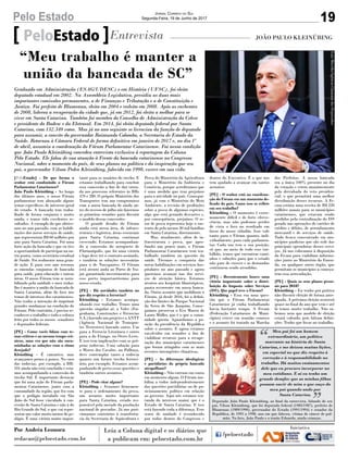 19Pelo Estado Jornal Correio do Sul
Segunda-Feira, 19 de Junho de 2017
[PeloEstado] - De que forma o
senhor está conduzindo o Fórum
Parlamentar Catarinense?
João Paulo Kleinübing - Ao longo
dos últimos anos, o nosso Fórum
parlamentar tem abraçado alguns
temas específicos, de interesse geral
do estado. A bancada tem traba-
lhado de forma conjunta e muito
unida, e temos tido excelentes re-
sultados. A exemplo do que obtive-
mos no ano passado, com as habili-
tações dos novos serviços de saúde,
que representam R$ 60 milhões por
ano para Santa Catarina. Foi uma
forte ação da bancada e que eu tive
a oportunidade de participar na ou-
tra ponta, como secretário estadual
de Saúde. Foi realmente uma gran-
de ação. E para esse ano teremos
as emendas conjuntas de bancada
para saúde, para educação e outras
áreas. O nosso Fórum tem se nota-
bilizado pela unidade e meu traba-
lho é manter a união da bancada de
Santa Catarina, além do foco nos
temas de interesse dos catarinenses.
Não tenho a intenção de imprimir
grandes mudanças na condução do
Fórum. Pelo contrário, é preciso re-
conhecer o trabalho e todo o esforço
feito por todos os nossos senadores
e deputados federais.
[PE] - Como vocês lidam com te-
mas críticos e ao mesmo tempo crô-
nicos, uma vez que não são enca-
minhadas as soluções com o ritmo
desejado?
Kleinübing - É cansativo, mas
avançamos pouco a pouco. No caso
das rodovias, por exemplo, a BR-
101 ainda não está concluída e esta-
mos acompanhando a concessão do
trecho Sul. É importante destacar
que foi uma ação do Fórum parla-
mentar Catarinense, junto com a
comunidade da região, que fez com
que o pedágio instalado em São
João do Sul fosse vinculado à con-
cessão de Santa Catarina e não à do
Rio Grande do Sul, o que vai repre-
sentar um valor muito menor do pe-
dágio. É uma vitória muito impor-
PeloEstado Entrevista JOÃO PAULO KLEINÜBING
Graduado em Administração (ESAG/UDESC) e em História (UFSC), foi eleito
deputado estadual em 2002. Na Assembleia Legislativa, presidiu as duas mais
importantes comissões permanentes, a de Finanças e Tributação e a de Constituição e
Justiça. Foi prefeito de Blumenau, eleito em 2004 e reeleito em 2008. Após as enchentes
de 2008, liderou a recuperação da cidade que, já em 2012, foi eleita a melhor para se
viver em Santa Catarina. Também foi membro do Conselho de Administração da Celesc
e presidente do Badesc e da Eletrosul. Em 2014, foi eleito deputado federal por Santa
Catarina, com 132.349 votos. Mas já no ano seguinte se licenciou da função de deputado
para assumir, a convite do governador Raimundo Colombo, a Secretaria de Estado da
Saúde. Retornou à Câmara Federal de forma definitiva em janeiro de 2017 e, no dia 1º
de abril, assumiu a coordenação do Fórum Parlamentar Catarinense. Foi nessa condição
que João Paulo Kleinübing concedeu entrevista exclusiva à reportagem da Coluna
Pelo Estado. Ele falou de sua atuação à Frente da bancada catarinense no Congresso
Nacional, sobre o momento do país, de seus planos na política e da inspiração que seu
pai, o governador Vilson Pedro Kleinübing, falecido em 1998, exerce em sua vida.
tante para os usuários do trecho. E
estamos trabalhando para concluir
essa concessão a fim de dar entra-
da nos processos referentes às BRs
470 e 280. O próprio Ministério dos
Transportes tem um compromisso
com a nossa bancada de ainda an-
tes do recesso de julho nós fazermos
as primeiras reuniões para discutir
o modelo dessas concessões.
O grande desafio do Fórum
ainda está nessa área, de infraes-
trutura e logística, áreas essenciais
para Santa Catarina continuar
crescendo. Estamos acompanhan-
do a concessão do aeroporto de
Florianópolis, que foi uma vitória
e logo deve ter o contrato assinado,
e também as soluções necessárias
para o de Navegantes. O Fórum
está atento anda ao Porto de Ita-
jaí, garantindo investimentos para
esse porto importantíssimo para
nosso estado.
[PE] - Há novidades também no
que diz respeito a ferrovias?
Kleinübing - Estamos acompa-
nhando esse trabalho. Temos uma
questão singular aí: a Valec (En-
genharia, Construções e Ferrovias
S.A.) fazendo um projeto e a ANTT
(Agência Nacional de Transpor-
tes Terrestres) fazendo outro. Um
para a Ferrovia Litorânea e outro
para a do Frango, ou Oeste-Leste.
E isso tem implicações com as pró-
prias rodovias. Uma solução para
o Morro dos Cavalos, na Palhoça,
deve contemplar tanto a rodovia
quanto um futuro trecho ferrovi-
ário, por exemplo. Estamos acom-
panhando de perto essas questões e
também outros assuntos.
[PE] - Pode citar alguns?
Kleinübing - Atuamos firmemen-
te para o ordenamento da pesca,
um assunto muito importante
para Santa Catarina, estado res-
ponsável pela metade da produção
nacional de pescados. Já nos posi-
cionamos contrários à transferên-
cia da Secretaria de Aquicultura e
Pesca do Ministério da Agricultura
para o Ministério da Indústria e
Comércio, porque acreditamos que
é uma medida que traz prejuízos
para a atividade no país. Consegui-
mos, já com o Ministério do Meio
Ambiente, a revisão de proibições
sobre a pesca de algumas espécies,
algo que está gerando descartes e,
por consequência, prejuízos. O se-
tor de pesca representa hoje o sus-
tento de pelo menos 30 mil famílias
em Santa Catarina, diretamente.
Mas, atualmente, além de in-
fraestrurura e pesca, que apro-
fundei um pouco mais, o Fórum
Parlamentar Catarinense tem tra-
balhado também na questão da
saúde. Tivemos a conquista das
novas habilitações em serviços hos-
pitalares no ano passado e agora
queremos avançar nas dos servi-
ços de atenção básica. Estamos
atentos aos hospitais filantrópicos,
pauta recorrente em nossa banca-
da. Outro assunto que mobilizou o
Fórum, já desde 2016, foi a defini-
ção dos limites do Parque Nacional
da Serra de São Joaquim. Conse-
guimos preservar o Eco Museu de
Lauro Müller, que é o que a comu-
nidade queria. Aguardamos a po-
sição da presidência da República
sobre o assunto. E agora estamos
envolvidos em reuniões a fim de
viabilizar recursos para a recupe-
ração dos municípios catarinenses
que foram atingidos com as mais
recentes intempéries climáticas.
[PE] - As diferenças ideológicas
e partidárias da própria bancada
atrapalham?
Kleinübing - Não entram em conta
em momento algum. O Fórum mo-
biliza a todos independentemente
das questões partidárias ou de po-
sicionamento político em relação
ao governo. Aqui nós estamos tra-
tando do interesse maior, que é o
Estado de Santa Catarina. E isso
está fazendo toda a diferença. Esse
senso de unidade é reconhecido
por todos dentro do Congresso e
dentro do Executivo. É o que nos
tem ajudado a avançar em tantos
assuntos.
[PE] - O senhor está na coordena-
ção do Fórum em um momento de-
licado do país. Como isso se reflete
em seu trabalho?
Kleinübing - O momento é extre-
mamente difícil e de forte eferve-
cência, mas não podemos perder
de vista o foco no resultado em
favor do nosso cidadão. Isso vale
tanto para o Fórum quanto, indi-
vidualmente, para cada parlamen-
tar. Cada um tem a sua posição,
só que, no meio de todo esse tur-
bilhão, temos que encontrar cami-
nhos e soluções para que o estado
não pare de crescer e as demandas
continuem sendo atendidas.
[PE] - Recentemente houve uma
vitória importante sobre a distri-
buição do Imposto sobre Serviços
(ISS). Que papel teve o Fórum?
Kleinübing - Essa era uma ques-
tão que o Fórum Parlamentar
Catarinense já vinha trabalhando
havia bastante tempo. A Fecam
(Federação Catarinense de Muni-
cípios) esteve em reunião conosco
e o assunto foi tratado na Marcha
dos Prefeitos. A nossa bancada
era a única 100% presente no dia
da votação e votou unanimemente
pela derrubada do veto presiden-
cial, o que permitirá uma melhor
distribuição desses recursos. A Fe-
cam estima uma receita de R$ 220
milhões anuais para os municípios
catarinenses, que estavam sendo
perdidos pela centralização do ISS
gerado nas operações de cartões de
crédito e débito, de arrendamento
mercantil e de serviços de saúde.
Tudo ficava concentrado em mu-
nicípios paulistas que são sede das
principais operadoras desses servi-
ços. Já nos colocamos à disposição
da Fecam para viabilizar informa-
ções junto ao Ministério da Fazen-
da, ou qualquer outro órgão, que
permitam os municípios a começa-
rem essa arrecadação.
[PE] - Quais os seus planos pesso-
ais para 2018?
Kleinübing - Eu tenho por prática
não discutir eleição de forma ante-
cipada. A próxima eleição ocorrerá
quase no final do ano que vem e até
lá temos muito trabalho. Não sa-
bemos nem que modelo de eleição
estará valendo, pois faltam defini-
ções. Tenho que focar no trabalho.
“Meu trabalho é manter a
união da bancada de SC”
Por Andréa Leonora
redacao@peloestado.com.br
LuisMacedo/AgênciaCâamaradosDeputadosMeu pai foi um homem
extraordinário, um político
marcante na história de Santa
Catarina, e me deixou muitas lições,
em especial no que diz respeito à
correção e à responsabilidade no
trabalho. Há muitos ensinamentos
dele que eu procuro incorporar no
meu cotidiano. E aí eu tenho um
grande desafio: que as minhas filhas
possam ouvir de mim o que ouço do
meu pai quando ando por
Santa Catarina.
Deputado João Paulo Kleinübing, ao final da entrevista, falando de seu
pai, Vilson Kleinübing, que foi deputado federal (1983/1987), prefeito de
Blumenau (1989/1990), governador do Estado (1991/1994) e senador da
República, de 1995 a 1998, ano em que faleceu, vítima de câncer de pul-
mão. Na foto, João Paulo e o irmão Eduardo, ainda crianças.
 
