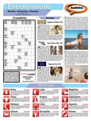 EntretenimentoEntretenimentoNovelas - Horóscopo - Diversão
Cruzadinha Novelas
J
ulieta conta a Elisabe-
ta sobre sua vida com
Osório e afirma não
ter sido uma boa mãe para
Camilo. Brandão pede que
Josephine lhe explique seu
desaparecimento. Elisabeta
se comove com a história da
vida de Julieta. Josephine
pede que Brandão mantenha seu retorno em segredo.
Rômulo pede que Cecília se afaste de Fani.Agatha ques-
tiona Brandão sobre a mulher misteriosa que ele instalou
no hotel. Ernesto visita Nicoletta. Elisabeta comenta com
Darcy sobre o segredo de Julieta. Julieta beija Aurélio.
A
fonso diz a Gregório
que é seu dever res-
gatar Catarina. Aires
entra na casa de Enoque
à procura de Augusto, sem
saber que o rei foi escondido
no porão por Héber. Lucré-
cia percebe que Rodolfo
está planejando algo. Dela-
no conta a Afonso que Catarina está presa na masmorra.
Amália tenta convencerAfonso a não ir à Lastrilha. Otávio
pede a Aires que chame o Patriarca da Fé para casá-lo
com Catarina. Amália fica preocupada quando Gregório
lhe diz que seria importante que Afonso se casasse.
M
anuela maldiz Luzia
para Cacau, que fica
arrasada. Ionan afir-
ma a Doralice que só voltará
a ficar com ela quando pu-
der voltar para casa. Ícaro
desabafa com Laureta, que
descobre sobre o namoro
de Rosa e Valentim. Luzia
sofre quando Manuela afirma que jamais perdoará sua
mãe. Remy insinua que Valentim não deve levar seu
compromisso com Rosa a sério. Beto garante a Dodô que
reencontrará Luzia. Luzia sofre com a rejeição de Manuela,
e Groa consola a amiga.
Segundo Sol -21h
Deus Salve o Rei -19h
Rapidinhas
Áries 21/03 a 20/04
21/04 a 20/05
21/05 a 20/06
21/06 a 20/07
21/07 a 20/08
21/08 a 20/09
21/09 a 20/10
21/10 a 20/11
21/11 a 20/12
21/12 a 20/01
21/01 a 20/02
21/02 a 20/03
Leão
HoróscopoHoróscopo
Sagitário
Gêmeos Libra Aquário
Touro
Uma forte capacidade de solução de problemas
fará com que você expanda as possibilidades.
A cardinalidade marciana lhe será de grande
utilidade. Seus aspectos mais intuitivos estarão à
toda neste momento.
Com fortes preocupações, você sentirá um aperto
glandular diferenciado. Os seus aspectos mais
inconvenientes serão responsáveis por esta indis-
posição. Neste sentido Mercúrio agira a seu favor.
Os dias de indecisões estão contados, pois hoje
você demonstrará mais confiança que o habitual.
Os aspectos mais interessantes da sua inteligên-
cia estarão mais afiados.
Você terá uma força diferenciada para encami-
nhar bem o seu dia no campo das emoções. Essa
grande energia favorável virá com força através
dos eventos em Marte. Aja com cautela também.
Bons ares da sua constelação virão para lhe ajudar
e muito. Nada que venha de fora irá lhe tirar os
seus benefícios. Deixe que sua lealdade transpa-
reça da forma mais sublime possível.
Terá imensa facilidade para reconhecer falhas
nas ações alheias. É uma forte atividade exerci-
da em Urano que te ajudará neste sentido. Com
toda a sua habilidade, deixará o ambiente mais
harmonioso.
Você conseguirá agir com total paciência neste
momento precioso. Porém, eventos fortes em
seu planeta em queda irá lhe afetar. Levará um
dia em sua maior parte com muita tranquilidade.
Seus sentimentos mais aflorados neste período
lhe ajudarão e muito. Seus amigos se sentirão
positivamente afetados por você. Com uma onda
transformadora, Urano irá lhe ajudar.
Sofrerá para conseguir fazer algumas modifica-
ções na sua vida. É necessário que se engaje
em movimentos pensativos mais profundos neste
momento. Filho do elemento Fogo, encontrará
forças para tal objetivo.
Sem muita ostentação conduzirá seu dia para o
sucesso que tanto almeja. Uma vida rastaquera
só lhe trará malefícios à longo prazo. É em Júpiter
que este movimento lhe ajudará.
Os movimentos cósmicos na constelação de
Gêmeos lhe ajudarão a pensar e evoluir mais na
sua jornada. É substancialmente importante você
manter o foco nos objetivos já traçados.
Você terá uma forte elevação dos seus sentimen-
tos no dia de hoje. Muitas coisas boas estarão
presentes para este signo, Netuno é que será o
pivô desses momentos. Tenha bons momentos
de amor.
Virgem Capricórnio
Câncer Escorpião Peixes
Nesta segunda-feira (18), a atriz e cantora
Cleo publicou em seu Instagram uma foto onde
posa dentro da água e chamou a atenção de
seus seguidores pela boa forma em que está
dentro de seu maio branco.Na legenda, Cleo
fez uma brincadeira com seus fãs. "Golfinho",
disse a cantora. Um de seus seguidores rebateu:
"Você quis dizer sereia, né", escreveu o fã. Outros
comentários chamavam a musa de de nomes
como "diva" e a descreviam como "sensacional".
Durante uma bela viagem que fez, com a
família, pela Grécia, Enrico Bacchi conseguiu só
deixar os fãs ainda mais enlouquecidos e encan-
tados. Tudo porque, em um vídeo postado, pela
mamãe coruja Karina Bacchi, nesta segunda-feira
(18), o pequeno apareceu dando seus primeiros
passinhos.Também com um look todo fofo, o
menino foi registrado caminhando em direção a
mãe e exibindo, claro, um de seus largos sorri-
sos, o que só deixou os internautas ainda mais
morrendo de amores.
Jornal Correio do Sul
Terça-Feira, 19 de Junho de 2018
Orgulho e Paixão-18h
 