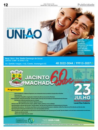 12 PublicidadeJornal Correio do Sul
Quinta-Feira, 19 de Julho de 2018
www.jacintomachado.sc.gov.br/turismo
Informações
pelo fone: 3535-1248
- Feira de Saberes e Sabores Populares com artesanato local e produtos da agricultura familiar9h às 17h
- Feira do Livro9h às 17h
- Exposição fotográﬁca resgatando a história dos 60 anos de Jacinto Machado9h às 17h
- Apresentações culturais das Escolas, Terceira Idade e Serviço de Convivência e Fortalecimento de Vínculos9h
- Brinquedos Inﬂáveis gratuitos para as crianças9h às 17h
- Apresentações da Art &Jam Talentos da Terra11h30min às 14h
- Almoço valor R$ 15,00 (macarrão caseiro, galinha caipira, polenta, arroz e saladas)12h
- Apresentações culturais das Escolas, Terceira Idade, Serviço de Convivência e Fortalecimento de Vínculos14h
Atividades Recreativas - Corrida do saco/Quem come mais banana/Descascar e debulhar milho/Corrida do ovo/Corrida do carrinho de mão15h-
17h- Apresentação da Orquestra Essência do Louvor da Assembleia de Deus
- Missa Campal em ação de graças aos 60 anos de Jacinto Machado com a presença do Coral da Terceira Idade e corte do bolo comemorativo aos 60 anos.18h
- Show com Sorriso Lindo19h30 min
- Show com a dupla Yonara & Jardel21h30min
Local: Rua Coberta
Programação:
19 de julho de 2018; valor da publicação: R$ 580,38; CNPJ: 17.467.695/0001-19 - GCS LTDA.
23JULHO
SEGUNDA-FEIRA
(feriado municipal)
 