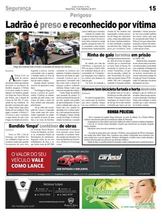 15Segurança Jornal Correio do Sul
Terça-Feira, 19 de Setembro de 2017
Perigoso
Rinha de galo termina em prisão
Homemtembicicletafurtadaehortadestruída
Bandido ‘limpa’ contêiner de obras
Diego tem extensa ficha criminal e é acusado de estupro em Sombrio
A
Polícia Civil, na
tarde de ontem,
prendeu o respon-
sávelpelosroubosqueestavam
deixando os moradores de
Sombrio inseguros. A Polícia
Civil fazia rondas no bairro
Japonês, em Sombrio, quando
viu Diego das Neves Oliveira
dos Santos, que é natural de
Caxias do Sul, RS, 27 anos,
saindo de sua residência. Ao
perceber a presença dos agen-
tes, Diego tentou fugir pelos
fundos de sua residência. Para
pegar o acusado, a Polícia Ci-
vil cercou a casa e encontrou
o rapaz dentro de uma caixa
d’água, nos fundos do terreno.
Ladrãoépresoereconhecidoporvítima
No sábado, por volta das
16h30min, a guarnição do
PPT em apoio a Polícia Mili-
tar Ambiental deslocou até a
comunidade de ‘Campinho’,
em Araranguá, com o objetivo
de verificar uma denúncia de
rinha de galo.
No local, foi realizada a
Na tarde de segunda-feira,
um comerciante de Sombrio
que estava viajando, chegou
em sua residência e tomou
RONDA POLICIAL
- Sob o comando do capitão Diego Schwartz, na noite de sábado, 16, a Polícia Militar
realizou uma barreira policial na entrada da cidade de Maracajá.
Aoperaçãotevecomoobjetivoprevenirapráticadecrimesereprimircondutasirregulares.
Cerca de 25 veículos foram abordados. Aqueles que transitavam em situação irregular
foram autuados.
Operações como essa são constantes na região.
- Na tarde de quinta-feira, por volta das 17h30min, uma guarnição da PM deAraranguá,
em rondas pelo bairro Mato Alto, visualizou uma mulher conduzindo uma motoneta com
uma criança sem o uso de capacete. Durante a abordagem, a mulher estava muito alterada e
proferiu diversas palavras ofensivas aos policiais militares.
Diantedofato,oconselhotutelarfoiacionadoetodosconduzidosparaàcentraldepolícia.
Entre as 20h e 22h de
domingo, um bandido fez
um verdadeiro limpa em um
contêiner usado para guardar
ferramentas de uma obra
abordagemdaspessoaspresen-
tes, além da revista em alguns
veículos que se encontravam
no local. Após as buscas, foi
localizado no interior de um
veículo Toyota/Etios, 2,8 gra-
mas de maconha, e dentro de
uma Toyota/Hilux foi encon-
trada uma pistola Taurus PT58
calibre .380, com 1 carregador
contendo 9 munições também
um grande susto ao ver que a
bicicleta de seu filho tinha sido
furtada. O homem relatou para
reportagem do Jornal Correio
do Sul que foi levado somente
a bicicleta que estava em sua
na Avenida Nereu Ramos,
Centro de Sombrio, em fren-
te ao restaurante Panela de
Barro(ponto de referência).
Segundo relato de um dos
trabalhadores da obra, o ra-
paz furtou mais de R$7.000
no calibre .380.
Diantedofato,oproprietá-
riodoveículoondeseencontra-
vaaarmarecebeuvozdeprisão
e foi conduzido à Delegacia de
Polícia de Araranguá. Quanto
ao homem, proprietário do
veículoondeestavaadroga,foi
lavrado um Termo Circunstan-
ciado(TC)paraqueoelepreste
declarações em juízo.
garagem e que ao verificar em
seupátio,observouquesuahor-
ta estava destruída, e hortaliças
tinham sido roubadas.Avítima
acredita que a ação criminosa
foi no final e semana.
em ferramentas. O criminoso
teria passado várias horas
buscando os produtos furta-
dos usando uma bicicleta. Foi
feito um Boletim de Ocorrên-
cia e a Polícia Civil investiga
o caso.
Sombrio
Araranguá
Sombrio
Sombrio
Segundo a polícia, mesmo
conversando com os agentes,
o bandido tentou se livrar de
peças de roupa usadas nos cri-
mes de roubo e estupro.
Quando detido, bastante
nervoso ele apresentou nome
falso.
Na Delegacia, Diego con-
fessou a prática de quatro
roubos. A polícia, no entanto,
acredita que pelo menos sete
crimes de roubo e outros de
furto tenham sido praticados
pelo homem.
Ele já vinha sido investi-
gado há 3 meses e é apontado
como sendo autor dos vários
roubos registrados na cidade,
em maioria na posse de uma
faca, e às vezes, de bicicleta,
roubando os celulares dos
pedestres. O próprio criminoso
descreveu sua forma de ação,
contando à polícia que se
aproximava, utilizando uma
faca como arma e através de
ameaças acabava roubando
telefones, bolsas e tudo o que
estivesseempoderdasvítimas.
Contra Diego há também
uma acusação de estupro. O
atoteriaacontecidohácercade
um mês, quando uma mulher
de aproximadamente 24 anos
estava voltando para casa, no
bairro São Luiz, quando foi
abordada, teve o celular rouba-
do,esobaameaçadeumafaca,
foi obrigada a manter relação
sexual com Diego.Avítima do
estupro reconheceu o acusado
como o ladrão que a violentou.
Quando foi contido, Die-
go deu um nome falso à polícia
e negou os crimes. Ele tem ex-
tensa ficha criminal no estado
gaúcho, acusado de roubo, fur-
to, receptação e outro estupro,
deumamenor.ApolíciadoRio
Grande do Sul também está
requisitando a prisão preven-
tiva de Diego por conta desse
crime, contra uma adolescente
de16anos.Apolíciasombrien-
se está concluindo o inquérito
nos próximos dias. Diego fica
preso por resistência, falsa
identidade e fraude processu-
al, mas será acusado também
dos outros crimes, pelo qual
foi reconhecido pela vítima. A
Polícia Civil quer reduzir dras-
ticamente a número de roubos,
já que Diego é apontado como
o autor desses crimes.
 