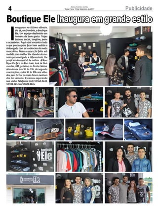 4 PublicidadeJornal Correio do Sul
Terça-Feira, 19 de Setembro de 2017
I
naugurou no último sábado,
dia 16, em Sombrio, a Boutique
Ele. Um espaço destinado aos
homens de bom gosto. Trajes
básicos, social, longline, jeans
e acessórios. Aqui você encontra tudo
o que precisa para ficar bem vestido e
sintonizado com as tendências da moda
masculina. Nosso espaço foi feito sob
medida para melhor lhe atender de ma-
neira personalizada e diferenciada, lhe
propiciando o que há de melhor. A Bou-
tique Ele fica na Rua João José de Gui-
marães, 832, próximo ao Center Motos.
Atendemos das 9h às 19h, de segunda
a sexta-feira, e das 9h às 20h aos sába-
dos, sem fechar ao meio dia em nenhum
dia da semana. Estamos esperando
sua visita. Telefones: (48) 9.9945.0459,
9.9998.5212 ou 9.9822.8824.
Boutique Ele Inaugura em grande estilo
 