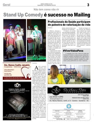 3Geral Jornal Correio do Sul
Quarta-feira, 19 de Setembro de 2018
G.C.S LTDA - ME CNPJ 17.467.695/0001-19
Comercial:
l48l 3533.0870
comercial@grupocorreiodosul.com.br
ali@grupocorreiodosul.com.br
Diretor Geral
diretor@grupocorreiodosul.com.br
Redação:
Gislaine Fontoura
editor@grupocorreiodosul.com.br
Publicações legais:
tomaz@grupocorreiodosul.com.br
Financeiro
financeiro@grupocorreiodosul.com.br
Diagramação/Arte:
Cristian Mello
cristian@grupocorreiodosul.com.br
Sul Gráfica
sulgrafica@grupocorreiodosul.com.br
Circulação/Assinatura
l48l 3533.0870
assinaturas@grupocorreiodosul.com.br
Profissionais da Saúde participam
de palestra de valorização da vida
Sombrio
Médicos, dentistas e
enfermeiras dos ESFs de
Sombrio, participaram na
tarde desta terça-feira, dia
18, de uma palestra de va-
lorização da vida, da cam-
panha Viver Vale a Pena,
que está em sua segunda
edição dentro das ações do
Setembro Amarelo, mês
que, no mundo inteiro, se
trabalha a prevenção ao
suicídio e os cuidados com
a saúde mental.
A palestrante de ontem
foi a enfermeira psiquiátri-
caAna Losso, integrante da
rede de saúde do município
de Criciúma. Ana falou
sobre a história do suicídio,
as culturas mais antigas e
mostrou também números
de pessoas que tiram a
própria vida em todo o
planeta, além de relatar casos
recentes de seu município.
O objetivo, de acordo
com a psicóloga coordenado-
ra do Centro deAtendimento
Psicossocial de Sombrio,
o Caps, Leonete Pereira, é
levar aos profissionais um
pouco mais de capacidade de
entender quando um caso é
de risco, para que seja feito
o acolhimento correto e a
destinação ideal para esse
paciente.
Stand Up Comedy é sucesso no Mailing
Não tem como não rir
A
p ó s g r a n d e
sucesso, com
apresentações
de todos os gêneros musi-
cais, conseguindo agregar
um público de excelência,
o Mailing Pub Music, de
Sombrio, investiu em uma
ideia inovadora e diferen-
ciada, o Stand Up Comedy,
próprio para uma noite tran-
quila, para curtir em casal,
com a família ou amigos.
Na semana passada,
a apresentação dos humo-
ristas Lucas Krug e Rafael
Ritta arrancou inúmeras
gargalhada do público, que
curtiu muito o show, re-
ferência em comédia. Os
humoristas demonstraram
com muito talento, como
é divertido rir da vida e de
cada fase dela. O público
que esteve no presente no
evento adorou e pediu mais.
“É algo diferente, que
vem ser mais uma opção
para o nosso público, e o
Stand Up Comedy é algo
que está em alta, já que
todo mundo merecer rir
um pouco, se encher de
positividade e energia,
para encara os desafios
do dia a dia”, comentou
Jabson Muller, proprietário
do Pub.
Sombrio
A campanha Viver Vale a Pena foi criada pela
Prefeitura de Sombrio, em parceria com a câmara mu-
nicipal de vereadores, em junho de 2017, após série de
suicídios que chamou a atenção do município. Foram
realizadas palestras, pesquisas, trabalhos de acolhi-
mento e peças publicitárias em vídeo e impressas.
#ViverValeaPena
“Acabar com alguns mi-
tos, mostrar que algumas
frases culturais que a gente
fala, desde nossos avós e
pais, não são verdadeiras,
que devemos ouvir, abraçar,
acolher sempre com carinho
alguém com a saúde mental
fragilizada é importante e por
isso essa palestra foi realizada
com estes profissionais e será
repetida com outra turma em
outro momento”, explicou
Leonete.
 
