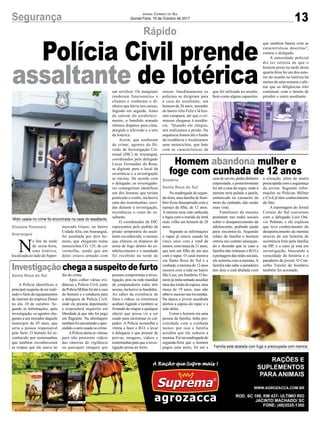 13Segurança Jornal Correio do Sul
Quinta-Feira, 19 de Outubro de 2017
Rápido
Investigação chegaasuspeitodefurto
Homem abandona mulher e
foge com cunhada de 12 anos
Polícia Civil prende
assaltante de lotérica
A Polícia identificou o
principal suspeito de ter reali-
zado o furto de equipamentos
de internet da empresa Dunet
no dia 10 de outubro. Se-
gundo as informações, após
investigação, os agentes che-
garam a um morador daquele
munícipio de 45 anos, que
seria a pessoa responsável
pelo furto. O homem foi re-
conhecido por testemunhas
que também reconheceram
as roupas que ele usava no
Na madrugada de segun-
da-feira, uma família de Som-
brio ficou desesperada com o
sumiço da filha, de 12 anos.
A menina teria sido seduzida
e fugiu com o marido da irmã
mais velha um homem de 28
anos.
Segundo as informações
o rapaz já estava casado há
cinco anos com a irmã da
menor, uma moça de 21 anos,
que tem um filho de um ano
com o rapaz. O casal morava
em Santa Rosa do Sul e a
cunhada, a menina de 12 anos
morava com a mãe no bairro
São Luiz, em Sombrio. O ho-
mem já tinha tentado assediar
uma das irmãs da esposa, uma
moça de 19 anos, mas não
obteve sucesso nas investidas.
Na época a jovem assediada
alertou a esposa do rapaz e a
mãe delas.
Como o homem era uma
pessoa da família, tinha pro-
ximidade com a cunhada
menor, por isso a família
acredita que ele seduzia a
menina. Foi na madrugada de
segunda-feira que o homem
pegou uma moto, foi até a
dia do crime.
Após colher várias evi-
dências a Polícia Civil, junto
daPolíciaMilitarfoiatéacasa
do homem e o conduziu para
a delegacia da Polícia Civil,
onde ele prestou depoimento
e responderá inquérito em
liberdade já que não foi pego
em flagrante. Na abordagem
tambémfoiencontradoeapre-
endidoocarrousadonocrime.
APolícia alerta as vítimas
para não postarem vídeos
das câmeras de vigilância
ou quaisquer imagens que
casa de um tio, pediu dinheiro
emprestado, e posteriormente
foi até a casa da sogra, onde a
menina teria pulado a janela,
embarcado no caroneiro da
moto do cunhado, não sendo
mais vista.
Familiares da menina
postaram nas redes sociais
sobre o desaparecimento da
adolescente, pedindo ajuda
para encontra-la. Segundo
relato da família o homem
entrou em contato ameaçan-
do e dizendo que se caso a
família não retirasse o B.O e
a postagem das redes sociais,
ele sumiria com a menina.A
família não sabe o paradeiro
dos dois e está abalada com
possam comprometer a inves-
tigação, pois na rede mundial
de computadores todos têm
acesso, inclusive os bandidos.
Ao saber da existência de
fotos e vídeos, os criminosos
acabam fugindo e também se
livrando de roupas e qualquer
objeto que possa vir a ser
usado para incriminar os cul-
pados. A Polícia aconselha a
vítima a fazer o B.O. e levar
à delegacia o que possuir de
provas, imagens, vídeos e
testemunhas para que a inves-
tigação possa ter êxito.
a situação, além de muito
preocupada com a segurança
da jovem. Segundo infor-
mações as Polícias Militar
e Civil já têm conhecimento
do fato.
A reportagem do Jornal
Correio do Sul conversou
com o delegado Luiz Otá-
vio Polman, e ele explicou
que teve conhecimento do
desaparecimento da menina
através de um boletim de
ocorrência feito pela família
na DP, e o caso já está em
investigação, buscando a
veracidade da história e o
paradeiro da jovem. O Con-
selho Tutelar de Sombrio
também foi acionado.
Moto usada no crime foi encontrada na casa do assaltante
Família está abalada com fuga e preocupada com menina
Santa Rosa do Sul
Sombrio
Santa Rosa do Sul
N
o fim da tarde
de sexta-feira,
uma lotérica,
localizada ao lado do Super-
Gislaine Fontoura
Araranguá
ontem. Imediatamente os
policiais se dirigiram para
a casa do assaltante, um
homem de 26 anos, morador
do bairroAlto Feliz e lá fize-
ram campana, até que o cri-
minoso chegasse à residên-
cia. “Quando ele chegou,
nós realizamos a prisão. Na
sequência fomos até o fundo
da residência e localizamos
uma motocicleta, que bate
com as características da
que foi utilizada no assalto,
bem como alguns capacetes,
que também batem com as
características descritas”,
contou o delegado.
A autoridade policial
diz ter certeza de que o
homem preso na tarde desta
quarta-feira foi um dos auto-
res do assalto na lotérica há
menos de uma semana e afir-
ma que as diligências irão
continuar, com o intuito de
prender o outro assaltante.
mercado Giassi, no bairro
Cidade Alta, em Araranguá,
foi assaltada por dois ho-
mens, que chegaram numa
motocicleta CG 125, de cor
vermelha, sendo que um
deles estava armado com
um revólver. Os marginais
renderam funcionários e
clientes e roubaram o di-
nheiro que havia nos caixas,
fugindo em seguida. Antes
de saírem do estabeleci-
mento, o bandido armado
efetuou disparos para cima,
atingido a televisão e o teto
da lotérica.
Assim, que souberam
do crime, agentes da Di-
visão de Investigação Cri-
minal (DIC) de Araranguá,
coordenados pelo delegado
Lucas Fernandes da Rosa,
se digiram para o local da
ocorrência e a investigação
se iniciou. De acordo com
o delegado, os investigado-
res conseguiram identificar
um dos homens que teriam
praticado o roubo, inclusive
uma das testemunhas, ouvi-
das durante a investigação,
reconheceu o rosto do as-
saltante.
O coordenador da DIC
representou pelo pedido de
prisão temporária do assal-
tante reconhecido, o mesmo
que efetuou os disparos de
arma de fogo dentro do es-
tabelecimento e o mandado
foi recebido na tarde de
 