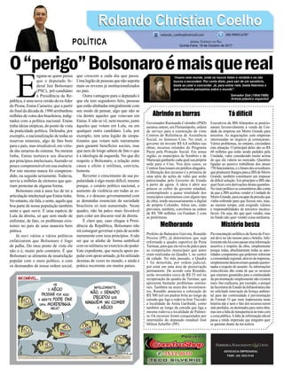 O“perigo”Bolsonaroémaisquereal
Abrindo as burras
Governador Raimundo Colombo (PSD)
assinou ontem, em Florianópolis, ordem
de serviço para a construção de vinte
Centros de Referência de Assistência
Social, os famosos Cras. No total, o
governo irá investir R$ 6,8 milhões nas
obras, recursos oriundos do Programa
Pacto pela Proteção Social. Em nossa
região, os municípios de Sombrio e de
Maracajá ganharão cada qual sua própria
sede para o Cras. Nos dois casos, os
Centros funcionam em prédios alugados.
A liberação dos recursos é a primeira de
uma série de ações de vulto que serão
patrocinadas pelo Governo do Estado
a partir de agora. A ideia é abrir aos
poucos os cofres do governo estadual,
contemplando a quase totalidade dos
municípios catarinenses com algum tipo
de obra, tendo necessariamente a digital
do próprio Colombo. Afora isto, estão
previstos, também, convênios na ordem
de R$ 700 milhões via Fundam 2 com
as prefeituras.
Melhorando
Prefeito de Balneário Gaivota, Ronaldo
Pereira (PP), já determinou que seja
reformada a quadra esportiva da Praia
Turimar, para que ela sirva de palco para
as competições municipais que antes
eram realizadas na Quadra 1, no centro
da cidade. No mês passado, a Quadra
1 foi demolida, por ordem judicial,
por estar em uma área de preservação
permanente. De acordo com Ronaldo,
serão investidos cerca de R$ 35 mil na
recuperação da quadra da Turimar, que
apresenta bastante problemas estrutu-
rais. Também na seara dos investimen-
tos, Ronaldo anunciou a colocação de
R$ 500 mil em pedras brita ao longo da
estrada que liga a rodovia José Tiscoski
a localidade de Anita Garibaldi, como
também ao longo da estrada que liga a
mesma rodovia a localidade de Palmei-
ra. Os recursos foram conquistados por
intermédio do deputado estadual José
Milton Scheffer (PP).
ADVOCACIA EMPRESARIAL
FONE: (48) 3533-0145
E
ngana-se quem pensa
que o deputado fe-
deral Jair Bolsonaro
(PSC), pré-candidato
à Presidência da Re-
pública, é uma nova versão do ex-líder
do Prona, Enéas Carneiro, que a partir
do ﬁnal da década de 1980 arrebanhou
milhõesdevotosdosbrasileiros,indig-
nados com a política nacional. Enéas
tinha ideias utópicas, do ponto de vista
da praticidade política. Defendia, por
exemplo, a nacionalização de todas as
reservas minerais, algo de fato bom
para o país, mas irrealizável, em virtu-
de das amarras do sistema. Na mesma
linha, Enéas norteava seu discurso
por princípios intelectuais, fazendo-se
pouco compreensível em sua essência.
Por isto mesmo nunca foi compreen-
dido, ou seguido seriamente. Todavia,
serviu a milhões de eleitores que que-
riam protestar de alguma forma.
Bolsonaro está à anos luz de ter a
articulação intelectual que Enéas tinha.
No entanto, ele fala, e sente, aquilo que
boa parte de nossa população também
sente e quer ouvir. É uma espécie de
Lula da direita, só que sem medo de
enfrentar, de fato, os problemas exis-
tentes no país de uma maneira bem
prática.
Já ouvi vários e vários políticos
enfatizarem que Bolsonaro é fogo
de palha. Do meu ponto de vista ele
não o é, muito pelo contrário. É que
Bolsonaro se alimenta da insatisfação
popular com o meio político, e com
os desmandos de nossa ordem social,
que crescem a cada dia que passa.
Umalegiãodepessoasquenãosuporta
mais os revezes já institucionalizados
no país.
Outra vantagem para o deputado é
que ele tem seguidores ﬁéis, pessoas
que estão alinhadas integralmente com
seu modo de pensar, algo que não se
via dentre aqueles que votavam em
Enéas. E não se vê, nem mesmo, junto
àqueles que votam em Lula, ou em
qualquer outro candidato. Lula, por
exemplo, tem uma legião de simpa-
tizantes que votam nele meramente
para garantir benefícios sociais, mas
que nem de longe sabem de fato o que
é a ideologia de esquerda. No que diz
respeito a Bolsonaro, a relação entre
causa e efeito é retilínea, convicta,
honesta.
Reverter o crescimento de sua po-
pularidade é algo muito difícil, mesmo
porque, o cenário político nacional, o
aumento da violência em todas as es-
feras, e o descaso governamental com
as demandas essenciais da sociedade
brasileira só tem aumentado. Neste
quadro, não há palco mais favorável
para colar um discurso real de direita.
É claro que, caso chegue à Presi-
dência da República, Bolsonaro não
irá conseguir governar o país de acordo
meramente com seus princípios.Anão
ser que se alinhe de forma umbilical
com os militares no exercício do poder.
Este expediente, que mescla apoio po-
pularcomapoioarmado,jáfoiutilizado
dezenas de vezes no mundo, e ainda é
prática recorrente em muitos países.
Tá difícil
Executivos da JBS Alimentos se posicio-
naram favoravelmente à venda da Uni-
dade da empresa em Morro Grande para
terceiros. As negociações com empresas
interessadas no negócio já começaram.
Vários problemas, no entanto, circundam
esta situação. O principal deles são os R$
60 milhões que estão sendo pedidos pela
Unidade, valor considerado muito acima
do que ela valeria no mercado. Questões
ligadas ao passivo trabalhista dos atuais
750funcionários,eofuturodosavicultores
queproduzemfrangosparaaJBSdeMorro
Grande, também constituem um impasse
de difícil solução. Em princípio a JBS não
querﬁcarcomderivaçõesdestasquestões.
Nomeiopolíticooscomentáriosdãoconta
de que a JBS aceitou vender a Unidade de
MorroGrande,paraescapardapressãoque
vinha sofrendo para que ﬁzesse isto, mas,
ao mesmo tempo, está exigindo valores
e responsabilidades de terceiros incalcu-
láveis. Ou seja, diz que quer vender, mas
no fundo não quer vender coisa nenhuma.
Mistério besta
Pavimentação asfáltica da Serra do Faxi-
nal deve ter ido mesmo para o beleléu. Infe-
lizmentenãohácomopassarumainformação
assertiva a respeito da obra, simplesmente
porque todas, absolutamente todas as auto-
ridades competentes que poderiam informar
acomunidaderegional,atravésdaimprensa,
simplesmentedesconversamquandoquestio-
nadas a respeito do assunto.As informações
extra-oﬁciais dão conta de que os recursos
que estariam garantidos para a continuidade
da pavimentação simplesmente não existem
mais. Isto explicaria, por exemplo, o porquê
daSecretariadeEstadodaInfraestruturanão
ter solicitado renovação da licença ambien-
tal para dar continuidade à pavimentação
do Faxinal. O que mais impressiona nesta
história não é nem o fato dos recursos terem
sidoperdidos,oudestinadosparaoutraobra,
massimafaltadetransparêncianotratocom
a coisa pública.Afalta de informação oﬁcial
passa a nítida impressão que ninguém quer
se queimar diante da má notícia.
Rolando Christian CoelhoRolando Christian Coelho
JORNAL CORREIO DO SUL
Quinta-Feira, 19 de Outubro de 2017
rolando_coelho@hotmail.com (48) 99945.6787
POLÍTICA
“Insano este mundo, onde os loucos falam a verdade e os não
loucos a escondem. Por conta disto, para sair de um sanatório,
basta se calar e concordar. Já, para entrar nele, basta falarmos o
que realmente pensamos sobre o mundo”.
Salvador Dali (1904/1989)
Artista plástico espanhol
 