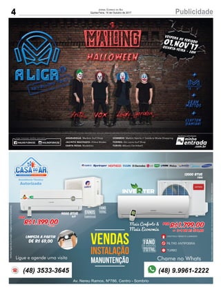 4 PublicidadeJORNAL CORREIO DO SUL
Quinta-Feira, 19 de Outubro de 2017
5ANOSDE GARANTIA
COMPRESSOR
1ANODE GARANTIA
TOTAL
VENDAS
INSTALAÇÃO
MANUNTENÇÃO
Av. Nereu Ramos, Nº786, Centro - Sombrio
Chame no Whats
Por
R$1.399,00á vista
Ligue e agende uma visita
12000 Btus
Limpeza a partir
de R$ 69,00
9000 Btus
Q/F
A
Veriﬁcarregrasdapromoção/imagensmeramenteilustrativas.
(48) 3533-3645 (48) 9.9961-2222
1ANODE GARANTIA
TOTAL
FrioFrioFrio
Preçosomentemedianteanossainstalação,instal.nãoinclusa,limpezaapenasparaarde7000btus.s/deslocamento
Por
R$ 1.799,00
1+4 de R$ 379,80ou
Mais Conforto &
Mais Economia
CONTROLE REMOTO LUMINOSO21°c
FILTRO ANTIPOEIRA
TURBO
 