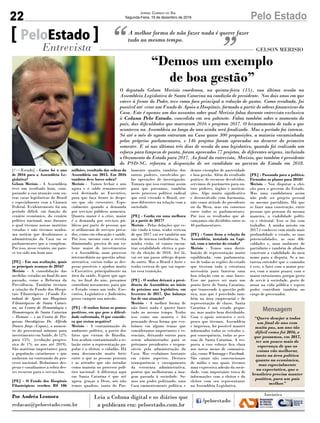 22 Pelo EstadoJornal Correio do Sul
Segunda-Feira, 19 de dezembro de 2016
[PeloEstado] - Como foi o ano
de 2016 para a Assembleia Le-
gislativa?
Gelson Merisio - A Assembleia
teve um resultado bom, com-
parando a sua atuação com ou-
tras casas legislativas do Brasil
e especialmente com a Câmara
Federal. Evidentemente foi um
período difícil, em função do
cenário econômico, do cenário
político nacional, mas durante
o qual tivemos nossas matérias
votadas e não tivemos nenhu-
ma notícia que desabonasse a
administração da Casa ou os
parlamentares que a compõem.
Por isso, nesse cenário, me pare-
ce ter sido um bom ano.
[PE] - Em sua avaliação, quais
os principais avanços de 2016?
Merisio - A consolidação das
medidas votadas no final do ano
passado, como a Reforma da
Previdência. Também tivemos
a criação do Fundo dos Hospi-
tais Filantrópicos (Fundo Es-
tadual de Apoio aos Hospitais
Filantrópicos de Santa Catari-
na, ao Centro de Hematologia e
Hemoterapia de Santa Catarina
– Hemosc – e ao Centro de Pes-
quisas Oncológicas Dr. Alfredo
Daura Jorge –Cepon), o aumen-
to do percentual mínimo para
investimento em Saúde, de 12%
para 15% (evolução progres-
siva de 1% ao ano até 2019).
São matérias importantes para
a população catarinense e que
andaram na contramão do pro-
cesso nacional. Reduzimos des-
pesas e canalizamos a sobra des-
ses recursos para o serviço fim.
[PE] - O Fundo dos Hospitais
Filantrópicos recebeu R$ 106
A melhor forma de não fazer nada é querer fazer
tudo ao mesmo tempo.PeloEstado
Entrevista GELSON MERISIO
O deputado Gelson Merisio coordenou, na quinta-feira (15), sua última sessão na
Assembleia Legislativa de Santa Catarina na condição de presidente. Nos dois anos em que
esteve à frente do Poder, teve como foco principal a redução de gastos. Como resultado, foi
possível até criar um Fundo de Apoio a Hospitais, formado a partir de sobras financeiras da
Casa. Este é apenas um dos assuntos sobre qual Merisio falou durante entrevista exclusiva
à Coluna Pelo Estado, concedida em seu gabinete. Falou também sobre o momento do
país, das dificuldades que marcaram 2016 e projetou 2017. O levantamento de tudo o que
aconteceu na Assembleia ao longo do ano ainda será finalizado. Mas o período foi intenso.
Só até o mês de agosto entraram na Casa quase 300 proposições, a maioria encaminhada
pelos próprios parlamentares, e 146 projetos foram aprovados no decorrer do primeiro
semestre. E só nos últimos três dias de sessão do ano legislativo, quando foi realizado um
esforço para limpeza de pauta, foram aprovados 77 projetos, de diferentes origens, incluindo
o Orçamento do Estado para 2017. Ao final da entrevista, Merisio, que também é presidente
do PSD-SC, reforçou a disposição de ser candidato ao governo do Estado em 2018.
milhões, resultado das sobras da
Assembleia em 2015. Em 2016
também deve haver sobra?
Merisio - Vamos fechar o ano
agora e o saldo remanescente
será destinado ao Executivo,
para que faça frente às despe-
sas que são crescentes. Espe-
cialmente quando a demanda
por serviços públicos aumenta.
Quanto maior é a crise, maior
é a demanda por serviços pú-
blicos por parte de pessoas que
se utilizavam de serviços priva-
dos, como em educação e saúde.
Por isso, mesmo com a receita
diminuindo, precisa de um vo-
lume maior de investimentos
e a Assembleia, num processo
intermediário na questão admi-
nistrativa, cortou todas as des-
pesas possíveis e ajudou muito
o Executivo, principalmente na
área da saúde. Espero que ago-
ra, no final do ano, possamos
contribuir novamente, para que
o Estado como um todo, Exe-
cutivo, Legislativo e Judiciário,
possa cumprir sua missão.
[PE] - O senhor listou os pontos
positivos, em que pese a dificul-
dade enfrentada. O que conside-
ra que restou negativo?
Merisio - A contaminação do
ambiente político, a partir dos
fatos que vieram de Brasília.
Isso acabou contaminando a re-
lação entre a representação po-
pular e o eleitor, o cidadão. Há
uma desconexão muito forte
entre o que as pessoas pensam
e as atitudes que são notadas
como maioria no processo polí-
tico nacional. A diferença aqui
em Santa Catarina é que até
agora, graças a Deus, nós não
temos quadros, tanto do Par-
lamento quanto também dos
outros poderes, envolvidos pe-
las operações de investigação.
Tomara que isso continue assim
para que possamos, também
neste processo político radical
que está vivendo o Brasil, ser-
mos diferentes na relação com a
sociedade.
[PE] - Confia em uma melhora
já a partir de 2017?
Merisio - Pelas delações que es-
tão vindo à tona, tenho certeza
de que 2017 vai ser também um
ano de intensa turbulência. Na
minha visão, só vamos encon-
trar estabilidade efetiva a par-
tir da eleição de 2018. Até lá,
vai ser um passo sôfrego depois
do outro. Mas o Brasil é forte e
tenho certeza de que vai supor-
tar essa transição.
[PE] - O senhor deixará a presi-
dência da Assembleia no início
do próximo ano legislativo, em
fevereiro de 2017. Que balanço
faz de sua atuação?
Merisio - A melhor forma de
não fazer nada é querer fazer
tudo ao mesmo tempo. Tenho
isso como um mantra e foi
pensando dessa forma que evo-
luímos em alguns temas que
consideramos importantes e es-
senciais, deixando outros para
serem administrados para os
próximos presidentes e respon-
sáveis pela administração da
Casa. Mas evoluímos bastante
em vários aspectos. Destaco
transparência e enxugamento
da estrutura administrativa,
pontos que melhoraram a ima-
gem passada à sociedade. So-
mos um poder politizado, uma
Casa eminentemente política, e
demos exemplos de austeridade
e boa gestão. Além do resultado
prático, de recursos devolvidos,
servimos de parâmetro para ou-
tros poderes, órgãos e institui-
ções. Algo muito significativo
e desenvolvido com harmonia,
não como atitude do presidente
ou da Mesa, mas em consenso
entre todos os parlamentares.
Por isso os resultados que al-
cançamos são divididos entre os
40 parlamentares.
[PE] - Como ficou a relação da
Assembleia, instalada na Capi-
tal, com o interior do estado?
Merisio - Temos uma distri-
buição de representação muito
equilibrada, com parlamenta-
res de todas as regiões do estado
que tiveram toda a estrutura
necessária para fazerem uma
boa relação com as suas bases.
Esse me parece ser mais um
ponto forte de Santa Catarina,
que transcende à questão polí-
tica, mas que é percebido tam-
bém na área empresarial e de
representação de classe. Santa
Catarina é um estado peque-
no, mas muito bem distribuído.
Com o apoio ostensivo e recí-
proco que tivemos, Assembleia
e imprensa, foi possível manter
informados todos os veículos e,
por consequência, todas as pes-
soas de Santa Catarina. A res-
posta a esse esforço fica clara
nos novos meios de comunica-
ção, como Whatsapp e Facebook.
São canais não convencionais
de mídia e nos quais tivemos
uma expressiva adesão da socie-
dade, com importante troca de
informações com o eleitor e do
eleitor com seu representante
na Assembleia Legislativa.
[PE] - Passando para a política.
Firmados os planos para 2018?
Merisio - Vou disputar a elei-
ção para o governo do Estado.
Mas uma candidatura assim
não pode ser projeto pessoal
ou mesmo partidário. Há que
se fazer uma construção, entre
pessoas que pensam da mesma
maneira, a viabilidade políti-
ca e eleitoral. Isso se faz com
trabalho. A minha missão em
2017 é conhecer com ainda mais
profundidade o estado, as suas
potencialidades, as suas difi-
culdades e, num ambiente de
partidário e também de aliados
construir a viabilidade do meu
nome para a disputa. Se a na-
tureza entender que o caminho
é esse, o farei com o maior pra-
zer, com o maior prazer, com o
maior entusiasmo, porque gosto
de servir à sociedade, gosto de
atuar na vida pública e espero
poder contribuir também no
cargo de governador.
“Demos um exemplo
de boa gestão”
Por Andréa Leonora
redacao@peloestado.com.br
Mensagem
“Quero desejar a todos
um final de ano com
muita paz, um ano tão
difícil como foi 2016, e
que possamos, em 2017,
ter um pouco mais de
esperança de que as
coisas vão melhorar,
tanto na área política
quanto na econômica,
mas especialmente
na expectativa, que o
brasileiro precisa manter
positiva, para um país
melhor.”
 