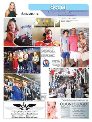 TÂNIA DUARTE JORNAL CORREIO DO SUL
Terça-Feira, 19 de Dezembro de 2017
48 3533.0762
tania@grupocorreiodosul.com.br facebook.com/tania.duartecoelho
SocialSocial
A princesa Laura, ﬁlha da Rafaela
Costa, comemorou os seus 3 anos na
escolinha. Parabéns!!!
Everaldo Fer-
reira e Lana
Goulart em
Abu Dhabi,
torcendo pelo
Grêmio.
Grupo de dança Açor Sul de Sombrio em Gramado, onde se
apresentou como convidado na programação de Natal.
A programação especial de
natal reuniu muitas famílias
na noite de sexta (15), no
Centro de Balneário Arroio do
Silva. O Papai e a Mamãe Noel
passavam pelas comunidades
no ﬁm da tarde, enquanto
aconteciam as apresentações
na praça.
O advogado An-
dré Alves, com a
esposa Claudia e
o ﬁlho Henrique
no almoço da
OAB.
 