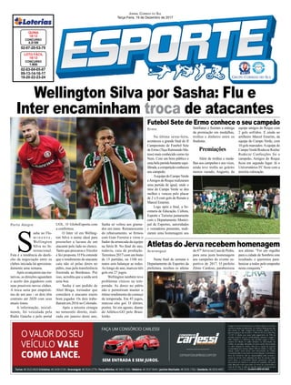 Wellington Silva por Sasha: Flu e
Inter encaminham troca de atacantes
Porto Alegre
Araranguá
Ermo
02-03-04-05-07
09-13-14-16-17
18-20-22-23-24
CONCURSO
1.600
LOTO FÁCIL
18/12
02-07-20-53-79
CONCURSO
4.5159
QUINA
18/12
JORNAL CORREIO DO SUL
Terça-Feira, 19 de Dezembro de 2017
S
asha no Flu-
m i n e n s e ,
Wellington
Silva no In-
ternacional.
Esta é a tendência do desfe-
cho da negociação entre os
clubes iniciada há aproxima-
damente uma semana.
Após avançarem nas tra-
tativas, as direções aguardam
o acerto dos jogadores com
seus possíveis novos clubes.
A troca seria por emprésti-
mo de um ano - os dois têm
contrato até 2020 com seus
atuais times.
A informação, inicial-
mente, foi veiculada pela
Rádio Gaúcha e pelo portal
Neste ﬁnal de semana o
Departamento de Esportes da
prefeitura, recebeu os atletas
Na última sexta-feira,
aconteceu a grande ﬁnal do II
Campeonato de Futebol Sete
de Ermo (Taça Raimundo Ma-
teus) mais conhecido como tio
Nem. Com um bom público e
umabelapartidabastanteequi-
librada,acompetiçãoconheceu
seu campeão.
AequipedoCampoVerde
eAmigosdoRoquerealizaram
uma partida de igual, onde o
time do Campo Verde se deu
melhor e venceu pelo placar
de 2 x 0 com gols de Renato e
Marcel Emerim.
Logo após a ﬁnal, a Se-
cretaria de Educação, Cultura,
Esporte e Turismo juntamente
com o Departamento Munici-
pal de Esportes, autoridades
e vereadores presentes, reali-
zaram uma homenagem aos
UOL. O GloboEsporte.com
a conﬁrmou.
O Inter vê em Welling-
ton Silva o nome ideal para
preencher a lacuna de um
atacante pelo lado no elenco.
Tanto que procurou oTricolor
e fez proposta. O Flu entende
que o rendimento do atacante
caiu não só pelas dores no
púbis, mas pela transferência
frustrada ao Bordeaux. Por
isso, acredita que a saída será
uma boa.
Sasha é um pedido de
Abel Braga, treinador que
considera o atacante muito
bom jogador. Os dois traba-
lharam em 2016 no Colorado.
Após a terceira cirurgia
no tornozelo direito, reali-
zada em janeiro deste ano,
Atletas do Jerva recebem homenagem
Futebol Sete de Ermo conhece o seu campeão
Sasha só voltou aos grama-
dos em maio. Remanescente
do rebaixamento, se ﬁrmou
com Guto Ferreira e virou o
ﬁador da arrancada da equipe
na Série B. No ﬁnal do ano,
todavia, caiu de produção.
Terminou 2017 com um hiato
de 15 partidas, ou 1106 mi-
nutos sem balançar as redes.
Ao longo do ano, marcou três
gols em 27 jogos.
Wellington também teve
problemas cínicos na tem-
porada. As dores no púbis
não o permitiram manter o
ótimo rendimento do começo
da temporada. Em 43 jogos,
marcou oito gol. O último,
porém, foi em agosto, diante
do Atlético-GO pelo Brasi-
leirão.
do 47º Jerva na Casa de Pedra,
para uma justa homenagem
aos campeões do evento es-
portivo de 2017. O prefeito
Zênio Cardoso, parabenizou
familiares e ﬁzeram a entrega
da premiação em medalhas,
troféus e dinheiro entre os
ﬁnalistas.
Premiações
Além de troféus e meda-
lhas aos campeões e aos vices,
ainda teve troféu ao goleiro
menos vazado, Augusto, da
aos atletas. "Foi um orgulho
para a cidade de Sombrio este
resultado, e queremos para-
benizar a todos pelo empenho
nesta conquista."
equipe amigos do Roque com
2 gols sofridos. E ainda ao
artilheiro Marcel Emerim, da
equipe do Campo Verde, com
10 gols marcados.Aequipe do
CampoVerde/RodeczeRocha/
Rodecze Confecções foi o
campeão, Amigos do Roque
ﬁcou em segundo lugar. Já o
Universitários FC ﬁcou com a
terceira colocação.
 