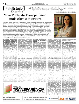 14 PublicidadeJornal Correio do Sul
Segunda-Feira, 20 de Fevereiro de 2017
[PeloEstado] - Quais são as prin-
cipais mudanças do novo Portal
da Transparência do Poder Exe-
cutivo de Santa Catarina que en-
tra no ar nesta terça-feira (21)?
Graziela Luiza Meincheim - O
novo Portal da Transparência foi
desenvolvido e pensado para o
cidadão verificar a situação das
contas públicas de uma maneira
muito mais rápida. Para facili-
tar as consultas e a compreensão
desses dados, utilizamos uma
linguagem mais clara e acessível,
investimos em recursos gráficos,
glossário interativo e disponibili-
zamos a ferramenta de pesquisa,
que retorna de maneira inteligen-
te todos os termos relacionados
às consultas disponíveis no por-
tal. Neste novo layout, criamos a
“Pergunta Cidadã”, um espaço in-
terativo no qual qualquer pessoa
pode obter respostas de maneira
simples, com apenas um clique.
Há 25 possibilidades de pergun-
tas diferentes, que vão dos gastos
com diárias, publicidade e propa-
ganda, e serviços terceirizados, ao
valor arrecadado com impostos,
empréstimos contraídos ou trans-
ferências da União, por exemplo.
Outra funcionalidade importan-
te, especialmente quando se pen-
sa em controle social, é o “Mapa
da Transparência”, onde estão
disponíveis informações sobre
todas as obras contratadas pelo
Estado, sua situação, valores e
detalhes dos contratos. Incluímos
dados sobre o patrimônio público,
A sociedade tem que estar atenta às ações do governo para criticar,
sugerir ou até mesmo elogiar a gestão pública.PeloEstado
Entrevista GRAZIELA LUIZA MEINCHEIM
Servidora pública desde 2004, é bacharel em Ciências Contábeis e especialista em Contabilidade
Pública. Atualmente, é responsável, principalmente, por subsidiar os gestores com informações
fiscais e estratégicas do Governo do Estado para o processo de tomada de decisão. A diretora
também coordena as ações relacionadas à publicação da Prestação de Contas do Governador
e ao desenvolvimento do Portal da Transparência do Poder Executivo do Estado. Desde
meados de 2015, coordena a equipe que desenvolveu o projeto de reformulação do novo Portal
da Transparência, que será apresentado nesta terça-feira (21), em Florianópolis. O evento vai
contar com a presença do governador Raimundo Colombo e do secretário da Fazenda, Antonio
Gavazzoni. Em entrevista exclusiva à Coluna Pelo Estado, Graziela Meinchem antecipou
algumas das novidades do novo Portal da Transparência: “Além de verificar o quanto foi
arrecadado e gasto pelo Governo do Estado, de forma detalhada, o cidadão pode encontrar, por
exemplo, quanto foi aplicado nas áreas prioritárias.”
com a relação de bens móveis e
imóveis. Aprimoramos a consul-
ta dos dados da remuneração dos
servidores, com a visualização
gráfica do quantitativo de servi-
dores ativos, inativos e pensionis-
tas, e a divisão por faixa etária. É
importante destacar que a nova
página é responsiva, podendo ser
acessada em qualquer desktop,
laptop, tablet e smartphone. O
novo Portal inclui ainda as opções
de acessibilidade, permitindo que
pessoas com dificuldades de visão
possam aumentar o tamanho da
fonte e o contraste, e ler com mais
conforto.
[PE] - Que tipo de informação
o cidadão encontra no Portal da
Transparência?
GLM - No menu principal há
quatro grandes áreas a serem
exploradas: Receita, Despesa,
Responsabilidade Fiscal e Gestão
Estadual. Na página, além de ve-
rificar o quanto foi arrecadado e
gasto pelo Governo do Estado, de
forma detalhada, o cidadão pode
encontrar, por exemplo, quanto
foi aplicado nas áreas prioritá-
rias, como saúde, educação, se-
gurança e transporte, bem como
nos grandes grupos de despesas,
como a folha de pagamento, dívi-
da pública e investimentos. Além
disso, é possível verificar a Pres-
tação de Contas do Governo e o
cumprimento dos limites consti-
tucionais e da Lei de Responsabi-
lidade Fiscal.
[PE] - Quais critérios o Governo
do Estado usou para realizar as
mudanças?
GLM - Estamos trabalhando no
novo modelo desde meados de
2015. Constatamos que era ne-
cessário ir além das exigências es-
tabelecidas nas Leis da Transpa-
rência e de Acesso à Informação,
pois precisamos garantir que o ci-
dadão encontre e compreenda os
dados da gestão pública. Busca-
mos inspiração em diversos exem-
plos de transparência no Brasil
e no mundo. Em uma pesquisa
online, que reuniu pouco mais de
duas mil respostas, identificamos
os principais anseios e dificulda-
des dos usuários, que, em resumo,
falaram da necessidade de usar-
mos uma linguagem menos técni-
ca e mais interatividade da pági-
na. Ao longo do desenvolvimento
do novo Portal da Transparência,
realizamos, ainda, testes de usa-
bilidade envolvendo cidadãos que
atuam em diferentes áreas, pes-
soas sem qualquer familiaridade
com a linguagem contábil e orça-
mentária, para verificar se havia
ou não facilidade na realização
das consultas.
[PE] - E como os cidadãos po-
dem interagir e até mesmo cola-
borar para a manutenção dessa
transparência?
GLM - Acredito que agora, com
o uso de uma linguagem cidadã
e um novo layout no Portal, es-
tamos dando um passo impor-
tante para o controle social na
prática. A legislação, que obriga
o Poder Público a disponibilizar
todas as informações em tempo
real, é apenas uma peça nesse
quebra-cabeça. A sociedade tem
que estar atenta às ações do go-
verno para criticar, sugerir ou até
mesmo elogiar a gestão pública.
Pessoalmente, imagino que, com
os dados em mãos, o cidadão po-
derá dar uma opinião realmente
contundente e colaborar na cons-
trução de políticas públicas efeti-
vamente voltadas aos interesses
da coletividade.
[PE] - Como o cidadão pode ter
certeza de que os dados divulga-
dos são atualizados e confiáveis?
GLM - Todas as informações
disponibilizadas no Portal da
Transparência são extraídas dos
sistemas de gestão utilizados pelo
Estado, tais como o Sistema Inte-
grado de Planejamento e Gestão
Fiscal (SIGEF), o Sistema Inte-
grado de Gestão de Recursos Hu-
manos (SIGRH), o Sistema Inte-
grado de Informação e Controle
de Obras Públicas (SICOP) e o
Sistema de Arrecadação Tribu-
tária (SAT). Portanto, o portal é
atualizado diariamente, de forma
automática, de acordo com os da-
dos alimentados nesses sistemas.
[PE] - Há interesse pelos dados
públicos?
GLM - O Portal da Transparência
do Poder Executivo de Santa Ca-
tarina vem batendo sucessivos re-
cordes no número de visitas. So-
mente em 2016, registramos 3,1
milhões de acessos, o que signifi-
ca 1,5 milhão a mais em relação a
2015, ou seja, o dobro de acessos.
A média é de 8.642 visitas diá-
rias. Com um portal que ofereça
consultas mais simples, temos
certeza que esse número aumen-
tará, e muito. Acredito que o in-
teresse do cidadão também será
ampliado, em virtude das novas
consultas disponibilizadas e pela
facilidade de acesso.
[PE] - Em que estágio de trans-
parência estamos, em compara-
ção com outros Estados?
GLM - Desde que começamos a
trabalhar no desenvolvimento
do novo Portal, com foco em dis-
ponibilizar dados mais compre-
ensíveis ao cidadão, percebemos
que outros estados têm evoluí-
do nessa mesma linha. É o caso
dos Portais da Transparência do
Espírito Santo e do Distrito Fe-
deral, que tiveram novas versões
recentemente. É claro que exis-
te uma certa competição entre
os Estados, buscando as melho-
res colocações nos rankings de
avaliação feitos pelo Ministério
Público Federal e pela ONG Con-
tas Abertas, por exemplo. Mas
ficamos muito felizes que essa
tendência de simplificar a lingua-
gem dos dados nos portais esteja
sendo seguida por outros entes.
Afinal, quem ganha é o cidadão.
Acreditamos e defendemos que a
transparência só é efetiva quando
transformamos os complexos da-
dos contábeis e orçamentários em
informações compreensíveis a to-
dos e não apenas a especialistas.
[PE] - Que ações o Governo pla-
neja realizar a partir de agora
para incentivar e popularizar o
uso do Portal da Transparência?
GLM - Queremos incentivar a uti-
lização dessa ferramenta e apre-
sentá-la nas escolas, nas universi-
dades e nos diversos conselhos de
fiscalização de recursos públicos,
promovendo ações de educação
fiscal e política, demonstrando a
importância de acompanhar os
gastos públicos e de zelar pelo
bom uso dos recursos públicos.
Também estaremos presentes nas
redes sociais Facebook e Twitter,
mostrando novidades, esclare-
cendo termos técnicos e estimu-
lando o acesso ao Portal.
Novo Portal da Transparência:
mais claro e interativo
Por Andréa Leonora
redacao@peloestado.com.br
 