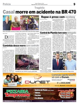 9Polícia Jornal Correio do Sul
Segunda-Feira, 20 de Fevereiro de 2017
Tragédia
D
ois moradores de
Maracajá morre-
ram em um aci-
dente na BR-470, em Gaspar,
na madrugada deste domingo.
UmautomóvelFordFiesta
com placas de Turvo colidiu
Maracajá
Sombrio
Gislaine Fontoura
Araranguá
Arroio do Silva
com um Pálio, de Blumenau.
O motorista do Fiesta, o ma-
racajaense Nilson Francisco
Kreusch, de 63 anos e sua
esposaBernardetedaSilvaRo-
cha Kreusch 58, morreram na
hora. Os corpos ficaram presos
às ferragens e foram retirados
pelos bombeiros e encaminha-
CasalmorreemacidentenaBR470
Caminhãodescemorrosemcontrole
CentraldePlantãotemnovodelegado
Rapaz é preso com ecstasy
O motorista Ronaldo de
Oliveira descia o Morro da
Embratel, na tarde de sexta-
-feira, transportando um grupo
de trabalhadores e uma carga
de eucaliptos em um caminhão
Chevrolet antigo. O trajeto é
rotineiro para o motorista, mas
dessa vez, durante a descida,
após uma curva o caminhão
teve uma falha mecânica e
desceu sem controle mais de
200metrosladeiraabaixo,cau-
sando pânico nos caroneiros.
Segundo informação, o
veículo estava com três pes-
soas, duas na carroceria e o
motorista. Os caroneiros, ao
perceber que o carro estava
A Central de Plantão Poli-
cial (CPP) de Araranguá conta
desdesexta-feira,comumnovo
delegado de Polícia Civil. Mar-
lon Bosse, de 30 anos, natural
dePapanduva,NortedoEstado,
é formado em Direito e pós-
-graduado em Direito Penal e
Processo Penal, casado, não
tem filhos e veio com a esposa
morar em Araranguá. Bosse,
que se formou em dezembro
naAcademiadePolíciaCivilde
Florianópolis, já atuou por oito
anos como assessor jurídico na
ProcuradoriaGeraldeJustiçade
SCeagoratrabalharánomesmo
prédio que o delegado Lucas
Fernandes da Rosa, coordena-
dor da Divisão de Investigação
CriminaldeAraranguá.Onovo
delegado responderá também
peladelegaciadoArroiodoSil-
va, a partir da segunda semana
de março, assim que terminar a
Operação Veraneio.
Bosse também se compro-
meteu em auxiliar o delegado
LucasnasinvestigaçõesdaDIC.
Por volta das 6h30min de
sábado,aPolíciaMilitardeArroio
doSilvaabordounaavenidaSanta
Catarina,naPraiadeGolfinho,um
veículo Peugeot 2016SW, vindo
de uma festa rave na Praia da Ca-
çamba.Naabordagemosmilitares
localizaram 12 comprimidos de
sem controle saltaram para
o barranco agarrando-se em
bananeiras. Ronaldo, que es-
tava na direção, não conseguiu
sair e acabou sofrendo alguns
ferimentosquandoocaminhão
“Estou assumindo com muita
vontade de trabalhar pela po-
pulação de Araranguá e região
e ainda prestar todo auxílio
possívelàDIC.Estareidisponí-
vel para qualquer circunstância
que a Polícia Civil necessite”,
declarou. Outro objetivo seu é
atuar fortemente em Arroio do
Silva. “Desempenharemos, em
conjunto com a DIC, um tra-
balho de excelência em Arroio
do Silva, para cada vez mais
diminuir a criminalidade no
ecstasy, uma bucha de cocaína e
aproximadamente R$ 245,00.
O motorista do veículo, um
jovem de 22 anos, confessou que
a droga seria para a venda e os
policiaisoacompanharamatésua
casa,ondeforamencontradosmais
28 comprimidos de ecstasy e R$
898,00 em moedas de R$ 1,00,
que seriam de procedência ilícita.
Caminhão ficou sem controle e só parou quando bateu Delegados Marlon Bosse (esquerda) e Diego de Haro
Nilson e Bernadete morreram em Gaspar e até a noite de ontem corpos não tinham chegado
dos ao Instituto Médico Legal
(IML) de Blumenau.
Já o condutor do Pálio, de
26 anos, também precisou ser
retirado das ferragens e levado
ao hospital.
O casal morava na Vila
Paraná, em Maracajá, e deixa
um casal de filhos.
saiu da pista na curva e colidiu
contra um barranco, bananei-
ras e pedras. Ele foi atendido
pelos bombeiros de Sombrio
e posteriormente levado ao
Hospital Dom Joaquim.
balneário”, asseverou.
OdelegadoregionalDiego
ArcherDeHaroelogiouonovo
delegado. “A sociedade está
recebendoumgrandeprofissio-
nal. O importante é que agora
teremos um delegado na CPP,
durante muito tempo tivemos
um delegado que cumulava as
duas unidades (CPP e DIC) e
agora teremos um delegado
exclusivoparaaDIC,comfoco
nas investigações e nos crimes
graves”, afirmou.
A PM encaminhou o rapaz
para a Delegacia de Polícia de
Arroio do Silva, bem como o di-
nheiro, a droga apreendida e dois
celulares,nadelegacia,ojovemfoi
autuadopelodelegadoplantonista
Jair Pereira Duarte, pelo crime de
tráfico de entorpecentes. O auto-
móvel foi recolhido por infrações
administrativas.
 