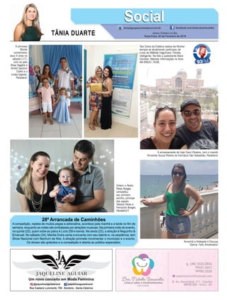 TÂNIA DUARTE JORNAL CORREIO DO SUL
Terça-Feira, 20 de Fevereiro de 2018
48 3533.0762
28ª Arrancada de Caminhões
A competição, repleta de muitos pegas e adrenalina, acontece pela manhã e a tarde no ﬁm de
semana, enquanto as noites são embaladas por atrações musicais. Na primeira noite do evento,
na quinta (22), quem sobe ao palco é Lúcio Zilli e banda. Na sexta (23), a atração é Neguinho &
Emanuel. No sábado (24), Marília Dutra canta e encanta com seu talento e, na seqüência, tem
Show Nacional com Nenhum de Nós. A atração promete movimentar o município e o evento.
Os shows são gratuitos e a competição é aberta ao público espectador.
tania@grupocorreiodosul.com.br facebook.com/tania.duartecoelho
SocialSocial
Ontem o Pedro
Peres Borges
completou
seu primeiro
aninho, príncipe
dos papais
Tatiane Peres e
Fernando Borges.
Parabéns!!!
A aniversariante de hoje Carol Oliveira, com o marido
Amarildo Souza Pereira da Farmácia São Sebastião. Parabéns!
A princesa
Nicole
comemorou
seus 4 anos no
sábado (17),
com os pais
Rose Segalla e
André Gazzoni
Coltro e o
irmão Gabriel.
Parabéns!
Tais Dutra da Estética beleza de Mulher
sempre se atualizando participou de
curso do Método Haguihara- Fitness
inteligente. Na foto a palestrante Mara
Cerviere. Maiores informações no fone-
48-99631.7638.
Amanhã a festejada é Danusa
Garcia. Feliz Aniversário!
 