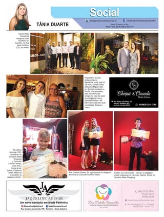 TÂNIA DUARTE JORNAL CORREIO DO SUL
Terça-Feira, 20 de Março de 2018
48 3533.0762
tania@grupocorreiodosul.com.br facebook.com/tania.duartecoelho
SocialSocial
Daniel Pedro
Consórcios
inaugurou novo
escritório em
Sombrio, na Rua
Santo Antônio,
235, no centro.
Anie Cristine Oliveira, foi a ganhadora da categoria
feminina do Concurso Fashion Trends.
No último
domingo (18),
aconteceu no
Sombrio Moda
Shopping
o Concurso
Fashion Trends,
onde tive a
honra de ser
jurada. O gatinho
André Natan foi
o vencedor na
categoria infantil.
Proprietário de dois
restaurantes na
Alemanha, onde vive há
18 anos, o chefe Fábio
da Cunha Miguel está
em Sombrio visitando a
família. Ele aproveitou
para cozinhar para
amigos na casa do casal
de advogados Lana e
Everaldo Ferreira. Na
foto Fábio está com duas
convidadas, Daiana e
Loacir.
Kaliton da Cunha Varela , venceu na categoria
adulto masculina no Concurso Fashion Trends no
Sombrio Moda Shopping.
 