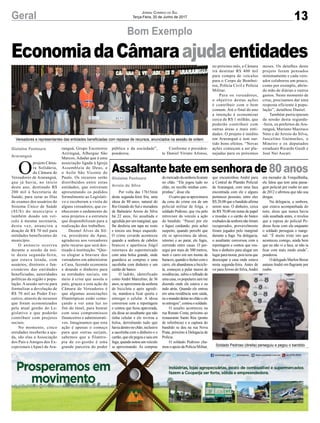 13Geral Jornal Correio do Sul
Terça-Feira, 20 de Junho de 2017
EconomiadaCâmaraajudaentidades
Bom Exemplo
Vereadores e representantes das entidades beneficiadas com repasse de recursos, anunciados na sessão de ontem
Soldado Pedroso (direita) perseguiu e pegou o bandido
O
projeto Câma-
ra Solidária,
da Câmara de
Vereadores de Araranguá,
que já havia, no início
deste ano, destinado R$
200 mil à Secretaria de
Saúde, para zerar as filas
de exames dos usuários do
Sistema Único de Saúde
(SUS) do município e
também doado um veí-
culo à mesma secretaria,
desta vez, anunciou a
doação de R$ 70 mil para
entidades beneficentes do
município.
O anúncio ocorreu
durante a sessão da noi-
te desta segunda-feira,
que estava lotada, com
usuários, diretores e fun-
cionários das entidades
beneficiadas, autoridades
políticas da região e popu-
lação. A sessão serviu para
formalizar a devolução de
R$ 70 mil ao Poder Exe-
cutivo, através de recursos
que foram economizados
pela atual gestão do Le-
gislativo e que poderão
contribuir com projetos
sociais.
No momento, cinco
entidades receberão a aju-
da, são elas a Associação
dos Pais e Amigos dos Ex-
cepcionais (Apae) de Ara-
ranguá, Grupo Escoteiros
Ariringuá, Albergue São
Marcos, Adadar que é uma
associação ligada à Igreja
Assembleia de Deus, e
o Asilo São Vicente de
Paulo. Os recursos serão
distribuídos entre estas
entidades, que estiveram
apresentando os pedidos
formalmente ao Legislati-
vo e receberam a visita de
alguns vereadores, que co-
nheceram o andamento de
seus projetos e a estrutura
que disponibilizam para a
realização dos trabalhos.
Deonel Alves da Sil-
va, presidente da Apae,
agradeceu aos vereadores
pelo recurso que será des-
tinado à instituição. “Que-
ro elogiar a bravura dos
vereadores em administrar
a Casa, fazendo economia
e doando o dinheiro para
as entidades sociais, em
meio à crise que assola o
país, graças a esta ação da
Câmara de Vereadores é
que algumas associações
filantrópicas estão come-
çando a ver uma luz no
fim do túnel, para honrar
com seus compromissos
financeiros e administrati-
vos. Imaginamos que esta
ação é apenas o começo
para que outras surjam,
sabemos que a filantro-
pia de co-gestão é uma
grande parceira do poder
público e da sociedade”,
ponderou.
Assaltantebateemsenhorade80anos
Por volta das 17h15min
desta segunda-feira fria, uma
idosa de 80 anos, natural do
Rio Grande do Sul e moradora
de Balneário Arroio do Silva
há 22 anos, foi assaltada e
agredida por um marginal, que
lhe desferiu um tapa no rosto
e torceu seu braço esquerdo.
O crime covarde aconteceu
quando a senhora de cabelos
brancos e aparência frágil
retornava do supermercado
com uma bolsa grande, onde
guardava as compras e uma
sacolinha com dinheiro e um
cartão de banco.
O ladrão, identificado
como André Marcelino, de 36
anos, se aproximou da senhora
de bicicleta e após agredi-
-la, mandou-a ficar quieta e
entregar o celular. A idosa
conversou com a reportagem
e contou que ficou apavorada,
ela disse ao assaltante que não
tinha celular e ele revirou a
bolsa, derrubando tudo que
havia dentro no chão, inclusive
a sacolinha com o dinheiro e o
cartão, que ele pegou e saiu em
fuga, quando notou um veículo
se aproximando. As compras
domercadodasenhoraficaram
no chão. “Ele jogou tudo no
chão, eu recolhi minhas com-
prinhas”, disse ela.
Ocarroqueseaproximava
da cena do crime era de um
policial militar de folga, o
soldado Pedroso, que viu pelo
retrovisor do veículo a ação
do bandido. “Passei por ele
e fiquei cuidando, pois achei
suspeito, quando percebi que
ele se aproximou da idosa,
retornei e ao parar, ele fugiu,
correndo entre casas. O per-
segui por mais de 500 metros,
meti o carro em um monte de
buracos,quandoofecheicomo
carro, ele abandonou a bicicle-
ta, começou a pular muros de
residências, subiu o telhado de
uma casa, os populares iam me
dizendo onde ele estava e eu
indo atrás. Quando ele entrou
em uma residência sem saída,
euomandeideitarnochãoeele
seentregou”,contouosoldado.
O assalto aconteceu na
rua Renato Costa, próximo ao
restaurante Santo Réu (ponto
de referência) e a captura do
bandido se deu na rua Nova
Prata, próximo à Delegacia de
Polícia.
O soldado Pedroso cha-
mou o apoio da Polícia Militar,
Gislaine Fontoura
Arroio do Silva
que encaminhou André para
a Central de Plantão Policial
de Araranguá, com uma faca
encontrada com ele e alguns
pertences pessoais, entre eles
R$ 20,00 que o bandido afirma
serem seus. O dinheiro, cerca
de R$ 70,00 em notas de papel
e moedas e o cartão de banco
roubadosdasenhoranãoforam
recuperados, provavelmente
foram jogados pelo marginal
durante a fuga. Na delegacia,
o assaltante conversou com a
reportagem e contou que rou-
bou o dinheiro para alugar um
lugar para morar, pois teria que
desocupar a casa onde estava
nesta segunda-feira. Antes de
vir paraArroio do Silva,André
Conforme o presiden-
te Daniel Viriato Afonso,
no próximo mês, a Câmara
irá destinar R$ 400 mil
para compra de veículos
para o Corpo de Bombei-
ros, Polícia Civil e Polícia
Militar.
Para os vereadores,
o objetivo destas ações
é contribuir com o bem
comum. Até o final do ano
a intenção é economizar
cerca de R$ 1 milhão, que
poderão contribuir com
outras áreas e mais enti-
dades. O projeto é inédito
em Araranguá e tem sur-
tido bons efeitos. “Novas
ações começam a ser pla-
nejadas para os próximos
meses. Os detalhes deste
projeto foram pensados
minimamente e cada vere-
ador colaborou um pouco,
como por exemplo, abrin-
do mão de diárias e outros
gastos. Neste momento de
crise, precisamos dar uma
resposta eficiente à popu-
lação”, detalhou Daniel.
Também participaram
da sessão desta segunda-
-feira, os prefeitos de Ara-
ranguá, Mariano Mazzuco
Neto e de Arroio do Silva,
Juscelino Guimarães, o
Mineiro e os deputados
estaduais Ricardo Guidi e
José Nei Ascari.
Gislaine Fontoura
Araranguá
era morador de Forquilhinha,
ele falou que tem uma passa-
gem policial por roubo no ano
de 2012 e afirmou que não usa
drogas.
Na delegacia, a senhora,
que estava acompanhada do
neto, disse que nunca havia
sido assaltada antes, e revelou
que a esposa do policial Pe-
droso ficou com ela enquanto
o soldado perseguia o margi-
nal. “É muito triste isto que
aconteceu comigo, ainda bem
que eu não vi a faca, se não ia
ficar com mais medo ainda”,
ponderou.
O delegado Marlon Bosse
autuouAndré em flagrante por
roubo.
 