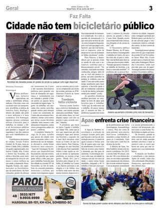 3Geral Jornal Correio do Sul
Terça-Feira, 20 de Junho de 2017
Cidadenãotem bicicletário público
Faz Falta
Apae enfrenta crise financeira
A Apae de Sombrio in-
terrompeu a avaliação de
crianças levadas pelos pais
que buscam o serviço de esti-
mulação precoce, e a partir de
agora começa a formar uma
fila de espera para este tipo
de atendimento. O motivo é a
falta de recursos para manter
a demanda que não para de
aumentar. A estimulação pre-
coce volta suas atividades às
crianças com até seis anos de
idade, e nunca tantas foram
atendidas, chegando a 46. O
trabalho é feito por uma equi-
pe de profissionais que inclui
fisioterapeuta, fonoaudióloga
e outros. Para dar conta de
tanta procura, seria preciso
fazer novas contratações e
aumentar a carga horária de
quem já é contratado. Tudo
isso custa caro e está fora do
alcance da escola.
A diretora da Apae, An-
dreaFaedrich,mostracomnú-
meros o problema. Em 2015,
a escola tinha 94 alunos, este
ano são 140, e nos últimos dez
anos, os convênios repassados
para manutenção da estrutura
não tiveram nenhum reajuste.
Com as despesas aumentando
V
ários profissio-
nais, inclusive
especialistas em
saúde e mobilidade urbana,
indicam a bicicleta como um
excelente meio de transporte,
pois possibilita a prática de
exercício físico, desafoga o
trânsito da cidade, não polui
o meio ambiente e é mais
econômica. Em Araranguá,
algumas pessoas costumam
utilizar a bicicleta para ir
trabalhar, no entanto, a fal-
ta de bicicletários públicos
para guardar a ‘magrela’ em
segurança é um dos entraves
que esses trabalhadores en-
frentam.
Aprofessora e promotora
de vendas, Josiane Fidelis
Goulart, de 38 anos, mora no
bairro Cidade Alta e trabalha
emquatrosupermercados,nos
bairros Cidade Alta, Centro
e Jardim das Avenidas, ela
utiliza a bicicleta como meio
de transporte há cerca de sete
meses e notou melhora na
sua saúde e disposição física.
Segundo Josiane, nos super-
mercados os bicicletários,
que são particulares, são bem
colocados, porém ela almoça
em restaurantes do Centro
e não encontra bicicletários
públicos para guardar seu
meio de transporte em segu-
rança, e normalmente usa
um cadeado e prende a bike
em postes ou apenas deixa
encostada em algum lugar. “A
gente vai trabalhar, nos mer-
cados têm, porém meio-dia,
quando saímos para almoçar
e vamos nos restaurantes do
Centro não encontramos bici-
cletários, muitas vezes temos
que deixar nossas bicicletas
cadeadas nelas mesmo e não
almoçamos tranquilos, outras
vezes conseguimos cadear em
postes”, confirma.
A jornalista Vanessa Iri-
zaga, de 26 anos, acredita
que apesar da cidade estar
mais consciente sobre a im-
portância do uso de transpor-
te alternativo, ainda faltam
incentivos mais concretos.
“Aqui em Araranguá, há em-
presas que disponibilizam
bicicletários, mas não muitos,
pois você percebe que muita
gente utiliza a bike para pas-
sear e trabalhar, basta dar uma
boa olhada na avenida XV de
Novembro, no fim de tarde.
Esta via concentra pedestres,
motoristas e ciclistas, que
muitas vezes disputam espaço
Sombrio
com os veículos, pois a ciclo-
via só compreende um trecho
da avenida, próximo ao IFSC
(Instituto Federal de Santa
Catarina)”, observa.
Vanessa ainda lembra
que a ciclovia é destinada aos
ciclistas, mas muitas pessoas
usam para caminhada. “Quan-
do está muita cheia, ou você
disputa espaço com eles ou
precisa ir para avenida mes-
mo”, lamenta.
A jornalista, que mora
no bairro Lagoão e trabalha
na Cidade Alta, conta que já
teve que improvisar por não
conseguir lugar para deixar
sua bicicleta e segundo ela
é mais fácil encontrar estes
locais no Centro, do que em
outros bairros. Para Vanessa,
a vantagem de usar bicicleta
é não precisar ficar esperando
ônibus e estar sujeito ao veí-
culo se atrasar ou apresentar
problema, ou mesmo evitar
gastos. “Desde 2011, uso a
bicicleta para chegar ao tra-
balho, já trabalhei no Centro
e nos bairros próximos e até
cheguei a ir de ônibus, mas
no bairro onde moro não têm
muitos horários disponíveis e
ficar dependendo do transpor-
te é complicado. Já o carro, a
questão da manutenção é o
que mais pesa na hora de usá-
-lo como transporte frequente,
pois você tem que pagar com-
bustível , que não está barato,
tem os impostos, além de
despesas no caso de acidentes
ou falhas mecânicas”, avalia.
Para Vanessa, a depen-
dência que as pessoas criam
só saindo de casa com o au-
tomóvel, contribui para o
distanciamento social. “No
caminho, você pode encontrar
conhecidos, amigos, além de
que se você não pratica es-
portes, sair para caminhar ou
pedalar já colabora com sua
saúde. Como não tenho muito
tempo atualmente para fazer
esportes, a bicicleta ajuda a
não ser totalmente sedentária
e ela dá um ânimo, principal-
mente pela manhã”, avalia.
As questões climáticas
também precisam ser estu-
dadas na hora de optar pela
bicicleta para ir trabalhar.
“Acho que, de onde moro até
o trabalho, dá pouco menos
que 15 minutos de bike. O
problema é quando tem muito
vento e estamos na direção
oposta, ou quando a chuva
é mais forte. Quando ocorre
uma tempestade mais intensa,
sou obrigada a ir de carona ou
táxi”, diz.
O funcionário público
Renato Martins, de 45 anos,
moranobairroUrussanguinha
e trabalha no Centro, ele usa a
bicicleta não só para ir traba-
lhar,mastambémparafazeras
voltas que precisa pela cidade.
“Semprequepossocostumoir
ao trabalho de bicicleta, e ao
banco e mercado também”. O
problema são os poucos bici-
cletários na cidade, enquanto
outra vantagem apontada por
Roberto para o uso da bici é a
de não precisar pagar o esta-
cionamento rotativo, cobrado
dos carros, na área central do
município.
Araranguá possui apenas
uma ciclovia, que ocupa parte
da avenida XVde Novembro,
no bairro Mato Alto. Existe
projeto para a criação de mais
uma, entreAraranguá e Morro
dos Conventos, ainda sem
previsão para sair do papel.
Araranguátambémnãopossui
nenhum bicicletário público.
Gislaine Fontoura
Araranguá
Também
falta ciclovia
e a receita permanecendo a
mesma e até diminuindo, não
tem como a conta fechar. En-
tãofecham-sealgunsserviços.
De fevereiro, quando as
aulas começaram este ano, até
abril, sem ter ainda assinado
nenhum convênio, a Apae se
manteve com os restos que
havia em caixa que mal as-
seguravam a sua manutenção
básica.
A situação em Sombrio
é semelhante a das demais
Apaes do estado, todas elas
vêm enfrentando dificuldades
financeiras, agravadas nos
dois últimos anos.
Bicicletas são deixadas presas em grades de cercas ou qualquer outro lugar disponível
Josiane usa sempre a bicicleta como meio de transporte
Alunos da Apae podem acabar sendo afetados pela falta de recursos para a instituição
 