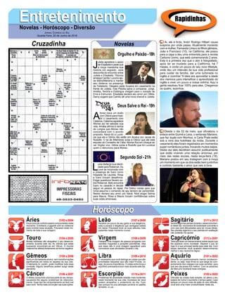 EntretenimentoEntretenimentoNovelas - Horóscopo - Diversão
Cruzadinha Novelas
J
ulieta agradece o apoio
de Elisabeta e pede que
a moça mantenha sua
história em segredo. Jane
desconfia do encontro entre
Julieta e Elisabeta. Tibúrcio
ameaça Cecília. Luccino aju-
da Mário/Mariana a manter
seu disfarce na presença
de Felisberto. Olegário pede Susana em casamento na
frente de Julieta, mas Petúlia salva a comparsa. Jorge,
Amélia, Tenória e Estilingue chegam para o noivado de
Ema e Edmundo. Elisabeta declara seu amor por Ofélia.
Darcy sugere que Camilo dê uma nova chance a Julieta.
A
fonso trava um duelo
com Otávio para impe-
dir o casamento com
Catarina. Catarina agradece
Afonso por ter salvado sua
vida. Amália afirma à rainha
de Lúngria que Afonso não
concordará com o acordo
proposto. Naná diz a Lucré-
cia que ela e Glória não estão em Alcaluz por causa de
Rodolfo. O rei de Alfambres avisa a Otávio que ele está
expulso do Conselho de Cália. Afonso fica em choque ao
ver Virgílio vivo. Glória conta a Rodolfo que foi Lucrécia
quem o denunciou para Afonso.
L
uzia disfarça sua identi-
dade para Roberval. Du
Love se incomoda com
a presença de Ícaro como
hóspede de Laureta. Rosa
e Ícaro trocam desaforos.
Edgar questiona Severo so-
bre Roberval. Beto encontra
Ícaro no casarão e decide
seguir os passos do rapaz. Pai Didico insiste para que
Groa assuma o comando de seu terreiro de candomblé.
Nestor declara seu amor por Naná. Nice elogia Selma
para Maura. Rosa e Maura trocam confidências sobre
suas vidas amorosas.
Segundo Sol -21h
Deus Salve o Rei -19h
Rapidinhas
Áries 21/03 a 20/04
21/04 a 20/05
21/05 a 20/06
21/06 a 20/07
21/07 a 20/08
21/08 a 20/09
21/09 a 20/10
21/10 a 20/11
21/11 a 20/12
21/12 a 20/01
21/01 a 20/02
21/02 a 20/03
Leão
HoróscopoHoróscopo
Sagitário
Gêmeos Libra Aquário
Touro
Asua zona de conforto estará comprometida neste
momento. Entretanto a gigante anã irá colaborar
para reverter essa situação. Precisará neste mo-
mento de toda a sua coragem.
Muitas futilidade irão atrapalhar o seu desenvol-
vimento durante este dia. As vitórias que estás
buscando encontram-se em Vênus. O mundo
material lhe afetará fortemente de forma negativa.
Será um dia bastante ameno, sem transformações
significativas em todos os aspetos da sua vida.
O elemento Ar, porém, pode modificar toda essa
condição. Alguns benefícios podem surgir deste
elemento.
O stress consumirá uma boa parte do seu tempo,
causando-lhe alguns problemas de relaciona-
mento. Esse tipo de comportamento só fará mal
para você. Tenha mais convicção nas suas ações.
Perderá um pouco de seu garbo e sua elegância,
toda a pompa e elegância que carregava estará
em baixa. Precisará rever as suas atitudes mais
pedantes neste momento crucial.
Passará uma imagem de pessoa arrogante com
opiniões maçantes e posições autoritárias. Veja
que essa não é uma imagem agradável para
concretizar suas atividades durante o dia.
É necessário que você distinga as coisas que são
prioridades daquelas que são mais frívolas, ou
seja, de pouca importância. O cotejo entre força e
equilíbrio precisará evoluir mais durante este dia.
Problemas de ansiedade estarão mais evidentes
neste momento da sua vida. Excessos de raiva
podem atrapalhar o andamento do dia. Tudo
isso porque há uma atividade sombria no satélite
terrestre, a Lua.
Sentirá algumas perdas durante o desenvolvimen-
to deste dia, momentos de dubiedade ocorrerão e
com isso terá dificuldades para ter novas ideias.
Seu planeta regente e o seu planeta em exaltação
não poderão lhe ajudar.
Terá que fazer um discernimento sobre aquilo que
lhe aparece como novidade. Separar o joio do
trigo é a sua principal tarefa para este dia. Com
essas barreiras você acabará desenvolvendo
melhor o seu raciocínio lógico.
Deve ter um posicionamento menos condescen-
dente, ou seja, mais firme no que tange ao com-
portamento dos colegas e as suas opiniões. para
que seu dia possa fluir melhor. Com os adventos
de Mercúrio receberá boas energias.
Dificultar as coisas mais simples, só altera o seu
estado de humor e aumento o tempo gasto. Caso
aplique um pouco mais de ação do que reflexão,
você terá uma maior produtividade neste dia.
Virgem Capricórnio
Câncer Escorpião Peixes
Ai, ele é lindo, lindo! Rodrigo Hilbert causa
suspiros por onde passa. Atualmente morando
com a mulher, Fernanda Lima e os filhos gêmeos,
João e Francisco (10), na Califórnia, ele posou
para a capa e deu uma entrevista para a revista
Carbono Uomo, que está comemorando 2 anos.
Esta é a primeira vez que o ator é fotografado,
após ter se mudado para a Califórnia, há 7
meses, e conta um pouco do seu novo lifestyle,
onde deu um intervalo da sua vida profissional
para cuidar da família, dar uma turbinada no
inglês e cozinhar."A ideia era aproveitar a idade
dos meninos para intensificar o aprendizado do
inglês e viver um pouco a nossa vidinha. Aqui a
gente resolveu ficar 100% para eles. Chegamos
os quatro, sozinhos.
Desde o dia 22 de maio, que oficializou o
enlace entre Guimê e Lexa, o sertanejo Mariano,
que faz dupla com Munhoz, e Carla Prata estão
sob a mira dos holofotes da mídia. Durante o
casamento eles foram registrados em momentos
super-românticos juntos, trocando muitos beijos.
Desta vez eles decidiram assumir publicamente
que estão vivendo uma relação amorosa, por
meio das redes sociais, nesta terça-feira (19),
Mariano postou em seu Instagram com a moça
um momento em que os dois estão bem juntinhos
e curtindo bastante o amor que veio à tona.
Jornal Correio do Sul
Quarta-Feira, 20 de Junho de 2018
Orgulho e Paixão-18h
 