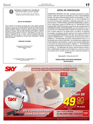 17Geral Jornal Correio do Sul
Quinta-Feira, 20 de Julho de 2017
REPÚBLICA FEDERATIVA DO BRASIL
Estado de Santa Catarina – Comarca de Araranguá
O F Í C I O D E R E G I S T R O D E I M Ó V E I S
ALBERTINA BITTENCOURT GHIZZO – OFICIAL
EDITAL DE INTIMAÇÃO
Por se encontrar em local incerto e não sabido, faço, a saber, através do presente
EDITAL, aos que o vir, ou dele tiverem conhecimento, que deu entrada neste Ofício
Imobiliário, o requerimento de NOTIFICAÇÃO, solicitado pela Credora Fiduciária
CAIXA ECONÔMICA FEDERAL, referente ao débito do Contrato por Instrumento
Particular de Compra e Venda de Imóvel Residencial Quitado, Mútuo e Alienação
Fiduciária em Garantia, Carta de Crédito com Recursos do SBPE no ambito do
Sistema Financeiro de Habitação - SFH de nº. 1.4444.0302627-2, de acordo com o
artigo 26 e parágrafos da Lei nº. 9.514/97, para que compareça neste Ofício
Imobiliário, dentro do prazo legal de 15 dias, a partir da última data de publicação
deste edital que será publicado por 03 (três) vezes consecutivas, a Senhora
Devedora Fiduciante:
FRANCIELI SILVEIRA
Araranguá-SC, 06 de julho de 2017.
Albertina Bittencourt Ghizzo
Oficial
AV. CORONEL JOÃO FERNANDES, Nº. 376, CENTRO, ARARANGUÁ-SC.
CEP: 88900-000 - FONE/FAX: (48) 35220646 – 35220233
cartorioghizzo@brturbo.com.br
REPÚBLICA FEDERATIVA DO BRASIL
Estado de Santa Catarina – Comarca de Araranguá
O F Í C I O D E R E G I S T R O D E I M Ó V E I S
ALBERTINA BITTENCOURT GHIZZO – OFICIAL
EDITAL DE INTIMAÇÃO
Por se encontrar em local incerto e não sabido, faço, a saber, através do presente
EDITAL, aos que o vir, ou dele tiverem conhecimento, que deu entrada neste Ofício
Imobiliário, o requerimento de NOTIFICAÇÃO, solicitado pela Credora Fiduciária
CAIXA ECONÔMICA FEDERAL, referente ao débito do Contrato por Instrumento
Particular de Compra e Venda de Imóvel Residencial Quitado, Mútuo e Alienação
Fiduciária em Garantia, Carta de Crédito com Recursos do SBPE no ambito do
Sistema Financeiro de Habitação - SFH de nº. 1.4444.0302627-2, de acordo com o
artigo 26 e parágrafos da Lei nº. 9.514/97, para que compareça neste Ofício
Imobiliário, dentro do prazo legal de 15 dias, a partir da última data de publicação
deste edital que será publicado por 03 (três) vezes consecutivas, a Senhora
Devedora Fiduciante:
FRANCIELI SILVEIRA
Araranguá-SC, 06 de julho de 2017.
Albertina Bittencourt Ghizzo
Oficial
AV. CORONEL JOÃO FERNANDES, Nº. 376, CENTRO, ARARANGUÁ-SC.
CEP: 88900-000 - FONE/FAX: (48) 35220646 – 35220233
cartorioghizzo@brturbo.com.br
ALBERTINA BITTENCOURT GHIZZO – OFICIAL
EDITAL DE INTIMAÇÃO
Por se encontrar em local incerto e não sabido, faço, a saber, através do presente
EDITAL, aos que o vir, ou dele tiverem conhecimento, que deu entrada neste Ofício
Imobiliário, o requerimento de NOTIFICAÇÃO, solicitado pela Credora Fiduciária
CAIXA ECONÔMICA FEDERAL, referente ao débito do Contrato por Instrumento
Particular de Compra e Venda de Imóvel Residencial Quitado, Mútuo e Alienação
Fiduciária em Garantia, Carta de Crédito com Recursos do SBPE no ambito do
Sistema Financeiro de Habitação - SFH de nº. 1.4444.0302627-2, de acordo com o
artigo 26 e parágrafos da Lei nº. 9.514/97, para que compareça neste Ofício
Imobiliário, dentro do prazo legal de 15 dias, a partir da última data de publicação
deste edital que será publicado por 03 (três) vezes consecutivas, a Senhora
Devedora Fiduciante:
FRANCIELI SILVEIRA
Araranguá-SC, 06 de julho de 2017.
Albertina Bittencourt Ghizzo
Oficial
AV. CORONEL JOÃO FERNANDES, Nº. 376, CENTRO, ARARANGUÁ-SC.
CEP: 88900-000 - FONE/FAX: (48) 35220646 – 35220233
cartorioghizzo@brturbo.com.br
EDITAL DE CONVOCAÇÃO
MADEIREIRA SERRANA LTDA.-ME, sociedade empresarial de direito
privado, regida pelo regime de sociedade por cotas e responsabilidade
limitada, com sede na Avenida Nossa Senhora da Conceição, nº 1.440,
em Maracajá/SC, Inscrita no CNPJ/MF sob o nº 83.717.363/0001-70,
na forma dos seus atos constitutivos e alterações posteriores, por sua
Administradora, TEREZA IZABEL ZACCARON ZANDONADI, brasileira,
viúva, comerciante, inscrita no CPF/MF sob o nº 594.639.559-15, pelo
presente Edital, CONVOCAa todos os seus sócios, para comparecerem à
ASSEMBLÉIA GERAL EXTRAORDINÁRIA, que será realizada no dia 31
de Julho de 2.017, SEGUNDA-FEIRA, às 09h00, em primeira convocação,
com o quórum legal de ¾ do capital social, e às 09h15, em segunda
convocação, com qualquer número, tendo por local a sede comercial da
empresa MADEIREIRA SERRANA LTDA.-ME, para deliberarem sobre a
seguinte: ORDEM DO DIA - 1. Apreciação das contas do exercício findo.
(Capítulo V – Da Deliberação dos Sócios, Cláusula Décima, letra “a”). 2.
Autorização para venda do patrimônio da sociedade para quitação das
dívidas tributárias e administrativas. O quórum para a presente deliberação
é da maioria do capital social presente. (Capítulo V – Da Deliberação
dos Sócios, Cláusula Décima Primeira, §1º, III). Nos termos do disposto
no Capítulo V – Da Deliberação dos Sócios, Cláusula Décima Primeira,
§3º, as deliberações tomadas de conformidade com o presente contrato
e ao amparo da lei, vinculam a todos os sócios, ainda que ausentes ou
dissidentes.
Maracajá/SC, 18 de julho de 2.017.
TEREZA IZABEL ZACCARON ZANDONADI
Administradora
 