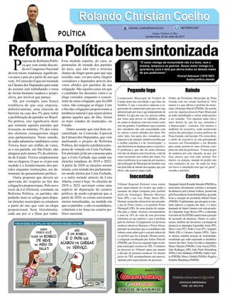 ReformaPolíticabemsintonizada
Pegando fogo
Campeonato Municipal de Futebol de
Campo deste ano está dando o que falar em
Sombrio. É que o executivo repassou a or-
ganização do campeonato para que este seja
administrado por uma Liga independente de
futebol. A Liga, por sua vez, precisa cobrar
dos times para prover os trabalhos, afinal
de contas as despesas com um evento como
este são grandes. O problema é que a maioria
dos vereadores não está concordando com
os valores a serem cobrados dos times. Por
outro lado, boa parte dos vereadores, em
especial os de situação, também acredita que
o melhor caminho é o da ‘terceirização’, o
que diminuiria as despesas para o executivo.
O problema é que não há como diminuir
este tipo de despesa sem terceirizar, e não há
como terceirizar sem cobrar dos times. Em
meio à polêmica, já se especula até mesmo a
nãorealizaçãodoMunicipaldeSombrioeste
anopelafaltadeadesãodasequipes,que,por
óbvio, não querem pagar nada.
Inocentado
Tribunal Regional Eleitoral votou ontem
pelo arquivamento do recurso que pedia a
cassação da chapa composta pelo prefeito
eleito de Araranguá, Mariano Mazzuco
Neto (PP), e seu vice, Primo Júnior (PR).
Durante campanha eleitoral do ano passado,
o pai de Primo Júnior, o ex-prefeito Primo
Menegalli (PR), fez uma doação de campa-
nha para a chapa vitoriosa correspondente
a mais de 10% do valor de seus proventos
referentes ao ano anterior, o que é proibido
pela lei eleitoral. O julgamento em primeira
instância absolveu Mariano e Primo Júnior,
partindo do princípio que os candidatos não
tinham como saber qual o real pró-labore do
ex-prefeito que fez a doação. Mesmo assim,
a coligação encabeçada por Anísio Prêmoli
(PMDB), que ficou em segundo lugar na dis-
puta municipal, recorreu aoTRE. O relatório
do processo no Tribunal optou por manter
a decisão de primeira instância. Os demais
juízes do TRE acompanharam este parecer,
optando pelo arquivamento do processo.
ADVOCACIA EMPRESARIAL
FONE: (48) 3533-0145
P
roposta de Reforma Políti-
ca que vem sendo discuti-
da no Congresso Nacional
deverá trazer mudanças significati-
vas para o país já a partir do ano que
vem.AComissão Especial montada
na Câmara dos Deputados para tratar
do assunto está trabalhando o tema
de forma bastante madura e propo-
sitiva, por incrível que pareça.
Há, por exemplo, uma franca
tendência de que seja imposta,
definitivamente, uma cláusula de
barreira na casa dos 5% para inibir
a proliferação de partidos no Brasil.
Na prática, isto significaria dizer
que somente aqueles partidos que
tivessem, no mínimo, 5% dos votos
dos eleitores conseguiriam eleger
seus parlamentares. Neste sentido,
de nada adiantaria candidatos como
Tiririca fazer um milhão de votos,
se o seu partido, em São Paulo, não
atingisse pelo menos 5% do eleitora-
do do Estado. Tiririca simplesmente
não se elegeria. O que se vê por esta
medida é o fortalecimento dos par-
tidos enquanto instituições, em de-
trimento do personalismo político.
Outra proposta que deverá ser
aprovada diz respeito ao fim das
coligações proporcionais. Pelo novo
texto da Lei Eleitoral, constante na
Reforma Política, os partidos não
poderão mais se coligar para dispu-
tar eleições municipais ou estaduais
a partir do ano que vem na chapa
proporcional. Será, literalmente,
cada um por si e Deus por todos.
Esta medida sepulta, de cara, as
pretensões de metade dos partidos
do país, que não têm a mínima
chance de eleger quem quer que seja
sozinho, mas, vez por outra, elegem
vereadores e deputados através dos
votos obtidos por partidos de sua
coligação. São aqueles casos em que
o candidato faz duzentos votos e se
elege vereador, enquanto o concor-
rente de outra coligação, que fez 600
votos, não consegue se eleger. Com
o fim das coligações proporcionais a
tendência natural é que sejam eleitos
apenas aqueles que, de fato, forem
os mais votados do município, ou
Estado.
Outro assunto que está bem en-
caminhado na Comissão Especial
da Câmara dos Deputados, que vem
analisando o projeto de Reforma
Política, diz respeito à polêmica pro-
posta de votação em Lista Fechada.
Em princípio já há um consenso para
que a Lista Fechada seja usada nas
eleições estaduais de 2018 e 2022.
A partir de 2026 as eleições seriam
mistas, com metade dos parlamenta-
res sendo eleitos por Lista Fechada,
e a outra metade através da Lista
Aberta, como é hoje. As eleições de
2018 e 2022 serviriam como uma
espécie de depuração do cenário
político, de modo a propiciar que, a
partir de 2026, as coisas estivessem
menos tumultuadas, na medida em
que os partidos, e não os candidatos,
voltariam a ter força no cenário po-
lítico nacional.
Ruindo
Prédio da Prefeitura Municipal de Praia
Grande está em estado lastimável. Pelo
menos é o que afirma o prefeito do muni-
cípio, Henrique Maciel (PSDB). De acordo
com ele, algumas áreas do Paço Municipal
já estão interditadas e outras estão prestes
a ser isoladas. “Em algumas salas chove
mais dentro do que na rua, tamanha é
a depreciação”, comenta. Até mesmo o
auditório do executivo, onde aconteciam
muitos dos principais eventos políticos de
Praia Grande, está lacrado. Por conta disto,
o chefe do executivo já está garimpando
recursos em Florianópolis e em Brasília
para tentar promover uma reforma com-
pleta da sede da prefeitura. “Fomos pegos
de surpresa por esta situação, já que, por
fora, parece que está tudo normal. Por
dentro, no entanto, metade do prédio não
tem condições de uso. Se nada for feito
em breve a interdição terá que ser geral”,
ressalta o prefeito.
Contra
DeputadofederalRonaldoBenedet(PMDB)se
posicionou oficialmente contrário a aceitação
da denúncia pela Câmara Federal, promovida
pelaProcuradoriaGeraldaRepública,quepode
levar a cassação do presidente Michel Temer
(PMDB).Oparlamentar,queatéagoraseman-
tinha indeciso a respeito dos fatos, é o único
deputado de Santa Catarina com esta posição.
Já o deputado Jorge Boeira (PP) e a deputada
GeovâniadeSá(PSDB)mantiveramaposição
de aceitação da denúncia. Dentre os catari-
nenses, também são favoráveis a aceitação da
denúncia os deputados EsperidiãoAmin (PP),
Décio Lima (PT), Pedro Uczai (PT), Jorginho
Mello (PR) e Carmem Zanotto (PPS). Todos
os demais mantêm posição de neutralidade,
ressaltando que estão esperando os desdobra-
mentos dos fatos. Neste rol estão os deputados
Mauro Mariani (PMDB), César Souza (PSD),
João Rodrigues (PR), João Paulo Kleinubing
(PSD),CelsoMaldaner(PMDB),ValdirColat-
to (PMDB), Marco Tebaldi (PSDB) e Rogério
Peninha Mendonça (PMDB).
Rolando Christian CoelhoRolando Christian Coelho
Jornal Correio do Sul
Quinta-Feira, 20 de Julho de 2017
rolando_coelho@hotmail.com (48) 99945.6787
POLÍTICA
“O maior inimigo da humanidade não é a fome, nem a
miséria, tampouco as guerras. Nosso maior inimigo é a
ignorância, pois é dela que deriva todos os demais males
de que padecemos”.
Konrad Adenauer (1876/1967)
Ilustre político alemão
 