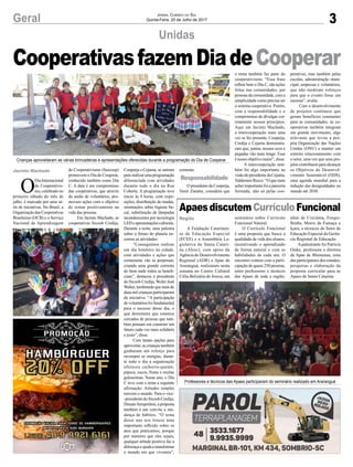 3Geral Jornal Correio do Sul
Quinta-Feira, 20 de Julho de 2017
Unidas
ApaesdiscutemCurrículoFuncional
A Fundação Catarinen-
se de Educação Especial
(FCEE) e a Assembleia Le-
gislativa de Santa Catari-
na (Alesc), com apoio da
Agência de Desenvolvimento
Regional (ADR) e Apae de
Araranguá, realizaram nesta
semana no Centro Cultural
Célia Belizária de Souza, um
O
Dia Internacional
do Cooperativis-
mo, celebrado no
primeiro sábado do mês de
julho, é marcado por uma sé-
rie de iniciativas. No Brasil, a
Organização das Cooperativas
Brasileiras (OCB) e o Serviço
Nacional de Aprendizagem
do Cooperativismo (Sescoop)
promovem o Dia de Cooperar,
conhecido também como Dia
C. A data é um compromisso
das cooperativas, que através
da união de voluntários, pro-
movem ações com o objetivo
de somar positivamente na
vida das pessoas.
Em Jacinto Machado, as
cooperativas Sicoob Credija,
seminário sobre Currículo
Funcional Natural.
O Currículo Funcional
é uma proposta que busca a
qualidade de vida dos alunos,
incentivando o aprendizado
de forma natural e com as
habilidades de cada um. O
encontro contou com a parti-
cipação de quase 250 pessoas,
entre professores e técnicos
das Apaes de toda a região,
Crianças aproveitaram as várias brincadeiras e apresentações oferecidas durante a programação do Dia de Cooperar
Professores e técnicos das Apaes participaram do seminário realizado em Araranguá
Cooperja e Cejama, se uniram
pararealizarumaprogramação
diferenciada com atividades
durante todo o dia na Rua
Coberta. A programação teve
início às 9 horas, com expo-
sições, distribuição de mudas,
orientações sobre higiene bu-
cal, substituição de lâmpadas
incandescentes por tecnologia
LEDeapresentaçõesculturais.
Durante a noite, uma palestra
sobre o futuro do planeta en-
cerrou as atividades.
“Conseguimos realizar
um dia histórico na cidade,
com atividades e ações que
certamente vão se perpetuar,
criando uma grande corrente
do bem onde todos se benefi-
ciam”, destacou o presidente
do Sicoob Credija, Wolni José
Walter,lembrandoquemais de
duas mil crianças participaram
da iniciativa. “A participação
de voluntários foi fundamental
para o sucesso desse dia, o
que demonstra que estamos
cercados de pessoas que tam-
bém pensam em construir um
futuro cada vez mais solidário
e justo”, disse.
Com tantas opções para
aproveitar, as crianças também
ganharam um reforço para
recompor as energias, duran-
te todo o dia a organização
ofereceu cachorro-quente,
pipoca, sucos, frutas e muitas
guloseimas. Nesse ano, o Dia
C teve com o tema a seguinte
afirmação: Atitudes simples
movem o mundo. Para o vice-
-presidente do Sicoob Credija,
DonatoSemprebon,aproposta
também é um convite a mu-
dança de hábitos. “O tema
desse ano nos trouxe uma
importante reflexão sobre os
atos que praticamos, porque
por menores que eles sejam,
qualquer atitude positiva faz a
diferençaeajudaatransformar
o mundo em que vivemos”,
além de Criciúma, Forqui-
lhinha, Morro da Fumaça e
Içara, e técnicos do Setor de
Educação Especial da Gerên-
cia Regional de Educação.
Apalestrante foi Patricia
Osika, professora e diretora
da Apae de Blumenau, uma
das participantes dos estudos,
pesquisas e elaboração da
proposta curricular para as
Apaes de Santa Catarina.
CooperativasfazemDiadeCooperar
comenta.
O presidente da Cooperja,
Vanir Zanatta, considera que
o tema também faz parte do
cooperativismo. “Essa frase
reflete bem o Dia C, são ações
feitas nas comunidades, por
pessoas da comunidade, com a
simplicidade como precisa ser
o sistema cooperativo. Porém,
com a responsabilidade e o
compromisso de divulgar cor-
retamente nossos princípios.
Aqui em Jacinto Machado,
a intercooperação mais uma
vez se fez presente, Cooperja,
Credija e Cejama demonstra-
ram que, juntas, nossos ecos e
pegadas vão mais longe. Esse
é nosso objetivo maior”, disse.
A intercooperação tam-
bém foi algo importante na
visãodopresidentedaCejama,
ValdemiroRecco.“Oquemais
achei importante foi a parceria
formada, não só pelas coo-
perativas, mas também pelas
escolas, administração muni-
cipal, empresas e voluntários,
que não mediram esforços
para que o evento fosse um
sucesso”, avalia.
Com o desenvolvimento
de projetos contínuos que
geram benefícios constantes
para as comunidades, as co-
operativas também integram
um grande movimento, algo
relevante que levou a pró-
pria Organização das Nações
Unidas (ONU) a manter um
estreito relacionamento com
o setor, uma vez que seus pro-
jetos contribuem para alcançar
os Objetivos do Desenvol-
vimento Sustentável (ODS),
uma agenda mundial para a
redução das desigualdades no
mundo até 2030.
Região
Jacinto Machado
Responsabilidade
 
