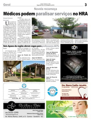 Médicos podem paralisar serviços no HRA
3Geral Jornal Correio do Sul
Segunda-Feira, 20 de Agosto de 2018
Novela recomeça
Seis Apaes da região abrem vagas para professores ACTs
U
ma reunião mar-
cada para a ma-
nhã de hoje, dia
20, decidirá se os médicos
do Hospital Regional de Ara-
ranguá (HRA) irão paralisar
as atividades e como a para-
lisação será feita. Segundo
informações repassadas para
esta reportagem, é o terceiro
mês que o pagamento dos
salários dos médicos atrasa
e o Instituto Ideas, órgão que
administra o HRA, propôs
depositar 50% do salário dia
23 deste mês 50% dia 5 de
Região
Gislaine Fontoura
Araranguá
G.C.S LTDA - ME CNPJ 17.467.695/0001-19
Comercial:
l48l 3533.0870
comercial@grupocorreiodosul.com.br
ali@grupocorreiodosul.com.br
Diretor Geral
diretor@grupocorreiodosul.com.br
Redação:
Gislaine Fontoura
editor@grupocorreiodosul.com.br
Publicações legais:
tomaz@grupocorreiodosul.com.br
Financeiro
financeiro@grupocorreiodosul.com.br
Diagramação/Arte:
Erivaldo Ferreira (Aldo)
cristian@grupocorreiodosul.com.br
Sul Gráfica
sulgrafica@grupocorreiodosul.com.br
Circulação/Assinatura
l48l 3533.0870
assinaturas@grupocorreiodosul.com.br
setembro.
Em julho, todos os mé-
dicos assinaram uma ata e se
comprometeram que, caso
os salários atrasassem nova-
mente até o dia 20, o fluxo
de atendimento começaria
a ser reduzido, as cirurgias
eletivas seriam canceladas,
não haveria mais internações
e não seriam admitidos novos
pacientes na UTI. Seriam
mantidos apenas urgência e
emergência.
Às 10 horas de hoje, a
classe decidirá se cumprirá o
acordado na reunião de julho,
caso o Ideas realmente não
deposite os salários dos mé-
dicos ainda hoje. Se a decisão
foi por paralisação, ela será
comunicada ao Ministério
A 8ª Chamada de Ad-
missão de Professor ACT
(Admitido em Caráter
Temporário) será hoje, dia
20, a partir das 14 horas,
na sala da ADR (Agência
de Desenvolvimento Re-
gional) de Araranguá. As
vagas são para início em
03 de setembro. Confira
as vagas:
Apae de Timbé do
Sul
Ed. Esp. Deficiência Inte-
lectual - 20 horas vesperti-
no vinculada;
Educação Física - 08 aulas
matutino e 12 aulas vesper-
tino vinculada, referente ao
período, aguardando resul-
tado da perícia do INSS.
Apae de Meleiro
Ed. Esp. Deficiência Inte-
lectual - 20 horas vesperti-
no excedente.
Apae de Balneário
Arroio do Silva
Informática Educativa - 02
aulas matutino excedente.
Apae de Santa
Rosa do Sul
Ed. Esp. Deficiência Inte-
lectual - 20 horas vesperti-
no excedente.
Apae de São João
do Sul
Ed. Esp. Deficiência Inte-
lectual - 20 horas vesperti-
no vinculada do período de
03/09 a 28/09/2018.
Apae de Passo de
Torres
Educação Física - 05 aulas
matutino excedente.
Público e só começará após
ciência do MP. “Os médicos
estão muito chateados e que-
remjápôrempráticaocombi-
nadonaúltimareunião.Porém
veremos viabilidade para que
ninguém saia prejudicado”,
disse um médico, que preferiu
não ser identificado.
 