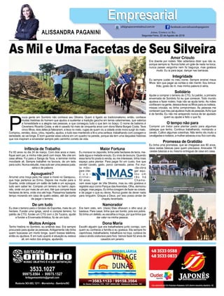 As Mil e Uma Facetas de Seu Silveira
P
ouca gente em Sombrio não conhece seu Silveira. Quem é ligado ao tradicionalismo, então, conhece
muitas histórias do homem que ajudou a sustentar a tradição gaúcha em terras catarinenses, que valoriza
a honestidade e a alegria nas pessoas, e que conseguiu tudo o que tem no braço. O nome de batismo é
Ceveriano Ricardo Costa, e ele é casado há mais de cinquenta anos com dona Maria Borges Costa. Teve
cinco filhos, dois deles já faleceram, e leva no rosto, rugas de quem viu a cidade onde mora surgir do mato.
Comprou, vendeu, doou, criou, repartiu, ajudou, e tudo isso mantendo a fé e uma certeza: trabalhando com coragem e
seriedade, se vai longe. É bom guardar essa coluna em um quadro na parede, porque ela tem uma daquelas histórias
que nos inspiram a enveredar sempre pelo caminho correto da vida.
Jornal Correio do Sul
Segunda-Feira, 20 de Agosto de 2018
ALISSANDRA PAGANINI
ali@grupocorreiodosul.com.br facebook.com/alissandrapaganini
EmpresarialEmpresarial
Infância de Trabalho
Fiz 83 anos no dia 24 de março. Com dois anos e meio,
fiquei sem pai, e minha mãe perdi com treze. Me criei em
casa alheia. Fui para a Sanga da Toca, e terminei minha
mocidade ali. Sempre trabalhei na lavoura, de um lado
para outro. Nunca estudei, mas subi ser uma pessoa justa,
séria e de palavra
Açougueiro?
Arrumei uma moça para me casar e morei no Garapuvu,
que hoje pertence ao Ermo. Depois me mudei para a
Guarita, onde coloquei um salão de baile e um açougue,
tudo sem saber ler. Comprei um terreno no bairro Japo-
nês, onde vivi por mais de um ano. Até que comprei treze
hectares de terra, onde vivo até hoje. Passamos bastante
tempo morando em casa de quatro esteio, até dar conta
de pagar o terreno.
De um tudo
Eu doei o terreno para o Ginásio de Esportes, mais de um
hectare. Fundei uma igreja, vendi e comprei terreno, fui
patrão de CTG, fundei um CTG com o Zé Tucano, ajudei
a fundar a Envernada Artística, fiz de um tudo.
Muitos Amigos
Tenho história no Sombrio, eu entendo isso. Era sempre
procurado para ajudar as pessoas.Antigamente não tinha
quem buscasse um morto longe, quem tivesse telefone,
então eu ajudava. E em tudo quanto é situação eu estava
ali, em redor dos amigos, ajudando.
Maior Fortuna
Eu morava no Japonês, tinha sete hectares de terra, me-
tade água e metade enxuto. Eu vivia de lavoura. Quando
essa terra foi posta à venda, eu me interessei, tinha mais
espaço para plantar. Para pagar foi um custo, tive que
vender cavalo, gado, porco carneado, peixe. Foi mui-
ta mão- -de-obra
para che- gar aqui.
C u s - t o u u m
d i n h e i - r ã o h á
50 anos. Chama-
vam esse lugar de Vila Silveira, mas eu não gostava e
registrei aqui como Parque dasAvenidas. Olha, demorou
a pegar, mas pegou. Eu tinha coragem de fazer as coisas,
e de pagar o que eu devia. Nunca gostei de dever nada
para ninguém. Graças a Deus, por isso posso andar de
chapéu levantado.
Namorador
Era bem visto, sim. (risos) Elas olhavam o olho azul, já
bastava. Para casar, tinha que ser bonito, pois era pobre.
Só tinha um defeito, eu escolhia a moça, por que tinha que
dar valor na minha pessoa.
Dona Maria
Escolhi alguém que era trabalhadeira junto comigo, com
quem eu conhecia a família e eu gostava. Ela sempre foi
caprichosa, trabalhadeira, trabalhava na roça, cuidava da
casa e ainda costurava para fora. Vamos fazer 62 anos de
casados em janeiro.
Amor Crioulo
Era doente por rodeio. Não adiantava dizer que não ia,
porque sempre ia. Nunca botei um gole de nada na boca,
nunca passei vergonha nem fiz bagunça, mas gostava
muito. Eu ia para laçar, dançar nas barracas.
Integridade
Eu sempre cuidei no meu nome. Sempre ensinei meus
filhos: tem que pagar as contas e não mentir. Sou brinca-
lhão, gosto de rir, mas minha palavra é séria.
Solidário
Ajudei a comprar o terreno do CTG, fui patrão, a primeira
envernada de Sombrio fui eu que comecei. Todo mundo
ajudava a fazer rodeio, hoje não se ajuda tanto. As mães
confiavamnagente,deixavalevarosfilhosparaosrodeios,
missas crioulas, eu tinha compromisso. As pessoas me
contavamquemeupaiajudavamuitoaspessoas.Achoque
é de família. Eu não me arrependo nunca de ter ajudado
quem eu ajudei e feito o que fiz.
O tempo não para
Comprei um trator para plantar pasto para algumas
cabeças que tenho. Continuo trabalhando, montando a
cavalo. Cultivo algumas coisinhas. Não tenho ido muito a
cavalgadas e rodeios, a mulher adoeceu e eu fico com ela.
Promessa de Gratidão
Eu tinha uma promessa, que se chegasse aos 80 anos,
dava cestas básicas para quem precisava. Arrecadei 78
cestas básicas e eu mesmo entreguei de casa em casa.
 